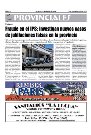 Pilar, jueves 9 de julio de 2015RESUMEN • El Diario de PilarPágina 8
PROVINCIALES
Polémica
Fraude en el IPS: investigan nuevos casos
de jubilaciones falsas en la provincia
• De corroborase estas sospechas, la causa, que se inició luego de una denuncia realizada por el titular del organismo,
Mariano Cascallares, podría tener nuevos imputados y más delitos para agregarse al expediente.
La causa que investiga a una
organización que tramitaba jubi-
laciones falsas de magistrados del
Poder Judicial en el Instituto de
Previsión Social (IPS), por la que
seis personas fueron detenidas,
avanza ahora con más casos que
se habrían concretado en la locali-
dad bonaerense de Mar del Plata.
En tal sentido, pudo saberse
de fuentes judiciales que los in-
vestigadores han puesto la lupa
sobre algunas jubilaciones de
jueces que serían apócrifas. De
corroborase estas sospechas, la
causa, que se inició luego de una
denuncia realizada por el titular
del IPS, Mariano Cascallares,
podría tener nuevos imputados
y más delitos para agregarse al
expediente.
Por otro lado, el expediente
judicial será ahora analizado por
la Cámara Penal platense, ya
que las defensas de varios de los
imputados han apelado la dene-
Esta semana fueron detenidas seis personas bajo
sospecha de integrar una banda que funcionaba
en el IPS que falsificaba trámites jubilatorios.
causado un perjuicio al Estado de
más de 8 millones de pesos.
Voceros judiciales indicaron
que entre los detenidos hay un
funcionario del IPS, mientras
que los otros cinco y el resto son
“personas humildes y allegados
de los organizadores de la banda,
que prestaban sus nombres para
obtener las jubilaciones truchas,
a cambio de una pequeña suma
de dinero”.
Cabe señalar que la modalidad
delictiva de la presunta banda
de estafadores se centraba en la
utilización del nombre de perso-
nas de condición humilde que no
figuraban con aportes del IPS,
y quienes a través de la estafa
se convertían en titulares de un
haber jubilatorio falso, corres-
pondiente a la categoría más alta
del Poder Judicial (fiscal, juez de
primera instancia y de Cámara).
Ese dinero era retirado por los
falsos beneficiarios de distintas
sucursales del Banco Provincia, a
cambio de una pequeña suma de
dinero, y posteriormente reparti-
do entre los empleados del IPS,
a cambio de una pequeña suma
de dinero destinada a los falsos
beneficiarios.
gatoria de la eximición de prisión
resuelta por el juez de Garantías
que interviene en el caso, Guiller-
mo Atencio.
En esta investigación esta se-
mana fueron detenidas seis perso-
nas, bajo sospecha de integrar una
banda que funcionaba en el IPS
que falsificaba trámites jubilato-
rios de las categorías superiores
del Poder Judicial, modalidad con
la que hasta el momento habrían
ARBA aportará
cartografía digital para
localizar propiedades
de desaparecidos
La provincia de Buenos
Aires, a través de la Agencia
de Recaudación (ARBA),
firmó un convenio con el Ar-
chivo Nacional de la Memoria
para poner a su disposición
la cartografía territorial y los
servicios digitales que integran
esa plataforma tecnológica,
para geolocalizar información
referida a propiedades de dete-
nidos o desaparecidos durante
la última dictadura.
 