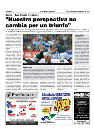 Pilar, miércoles 12 de agosto de 2015RESUMEN • DeportesPágina 18
Rugby – Juan Martín Hernández
“Nuestra perspectiva no
cambia por un triunfo”
• El exDeportiva Francesa destacó que Los Pumas deben seguir por la misma línea y que haberle ganado a Sudáfrica no
les modifica nada • “Nuestra humildad debe seguir siendo la misma”, insistió • Pablo Matera celebró en las redes sociales.
Los Pumas arrancaron ayer
con los entrenamientos de cara al
partido del próximo sábado con
Sudáfrica en la cancha de Vélez
Sarsfield, con un envión anímico
inigualable tras haber conseguido
una victoria histórica ante los
Springboks. Sin embargo, Juan
Martín Hernández aclaró que el
seleccionado debe mantener la
humildad.
“Ya estamos más calmados,
después de la euforia que tuvi-
mos cuando terminó el partido.
Ya es momento de pensar en
el próximo partido y empezar
a analizar a Sudáfrica, que sin
dudas será un rival muy difícil.
Lo del sábado fue muy lindo,
pero las victorias duran poco, ya
quedó en el pasado, y hay que
mirar para adelante”, sostuvo el
jugador formado en Deportiva
Francesa al sitio especializado
www.aplenorugby.com.
Además, Juani destacó que “el
equipo tuvo un gran partido y
también una muy buena semana.
Aclaramos muchas cosas que
no habíamos podido repasar por
falta de tiempo, ya que estamos
en etapa de ajustes. Estamos en
la tercera semana de preparación
y aunque restan ajustar algunos
detalles, creo que vamos por el
buen camino”.
Alahoradereferirsealamistoso
del sábado venidero frente a la
selección sudafricana, el “Mago”
precisó que “el próximo partido
“El equipo tuvo un gran partido y también una muy buena semana", destacó Juani.
ante Sudáfrica lo debemos tomar
como lo que es, un partido de pre-
paracióndecaraanuestrogranob-
jetivo que es la Copa del Mundo”.
“Hay que ver cuál es la intención
de los entrenadores, si va a seguir
la rotación o no. Recién estamos
al principio de la semana y noso-
tros debemos seguir entrenando y
aprovechar esta oportunidad para
seguir ganándonos un lugar en la
lista”, añadió.
Con la ilusión de poder jugar
su tercer Mundial, Hernández
lo vive con la misma pasión que
cuando tuvo su bautismo, y con
las expectativas intactas acerca
de lo que será la actuación de Los
Pumas en el torneo. “Me agarra
bastante más grande, tras haber-
me perdido uno por lesión, y con
muchas ganas de que sea un buen
Mundial para Argentina. Si me
toca estar en la lista, tal vez sea
el último para mí, así que, como
todos, estoy con muchas ansias
de que se de la nómina y que me
toque estar para poder vivirlo
desde adentro”.
Matera social
ElpartidodelsábadoquepasóanteSudáfricaquedóyaenlahistoria
grande del rugby argentino y Pablo Matera fue uno de los grandes
protagonistas de la jornada de Durban. El pilarense la rompió en la
cancha (fue su retorno a la selección) y luego mostró sus festejos a
través de las redes sociales. Por ejemplo, en su cuenta de Instagram,
subió una foto en la que aparece junto a Juan Imhoff, festejando uno
de los tres tries que hizo el wing rosarino. “Por mas semanas como
esta. Pegando la vuelta”, fue el mensaje del extercera línea deAlumni.
Fútbol: fecha
suspendida
El Consejo Federal de Fút-
bol resolvió la suspensión de
los encuentros programados
para ayer en el marco de la
última fecha de la primera
rueda de la zona 4 del Torneo
Federal “B”. Atlético debía
recibir a Sports de Salto, una
de las ciudades más castiga-
das por el temporal pero el
choque fue postergado para
el miércoles 19. Por eso, la
próxima presentación del
Rancho será el fin de semana
(posiblemente el domingo a
las 15) también en el “Ba-
rraza” pero frente a Atlético
Baradero, iniciando la segun-
da rueda.
Para finalizar, el polifuncional
back, dejó en claro cuánto influye
esta victoria dentro del equipo y
cuáles son los lineamientos por
los cuales debe seguir el foco
del seleccionado: “nuestra pers-
pectiva no cambia tras el triunfo
del sábado. Si es cierto que este
tipo de victorias te ayudan en
lo anímico, porque reflejan que
estamos trabajando bien. Nues-
tra humildad debe seguir siendo
igual, entrenando al máximo y
aprovechando lo que nos dicen
los entrenadores para que luego
sea natural poder aplicarlo en la
cancha”.
 