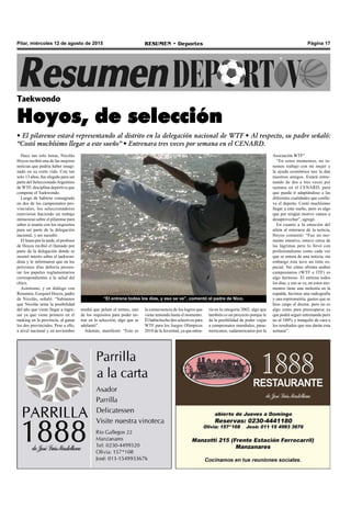 Página 17RESUMEN • DeportesPilar, miércoles 12 de agosto de 2015
Hace tan solo horas, Nicolás
Hoyos recibió una de las mejores
noticias que podría haber imagi-
nado en su corta vida. Con tan
solo 13 años, fue elegido para ser
parte del SeleccionadoArgentino
de WTF, disciplina deportiva que
compone el Taekwondo.
Luego de haberse consagrado
en dos de los campeonatos pro-
vinciales, los seleccionadores
estuvieron haciendo un trabajo
minucioso sobre el pilarense para
saber si reunía con los requisitos
para ser parte de la delegación
nacional, y así sucedió.
El lunes por la tarde, el profesor
de Hoyos recibió el llamado por
parte de la delegación donde se
mostró interés sobre el taekwon-
dista y le informaron que en los
próximos días debería presen-
tar los papeles reglamentarios
correspondientes a la salud del
chico.
Asimismo, y en diálogo con
Resumen, Ezequiel Hoyos, padre
de Nicolás, señaló: “Sabíamos
que Nicolás tenía la posibilidad
del año que viene llegar a ingre-
sar ya que viene primero en el
ranking en la provincia, al ganar
los dos provinciales. Pese a ello,
a nivel nacional y en noviembre
Taekwondo
Hoyos, de selección
• El pilarense estará representando al distrito en la delegación nacional de WTF • Al respecto, su padre señaló:
“Costó muchísimo llegar a este sueño” • Entrenara tres veces por semana en el CENARD.
ría en la categoría 2002, algo que
también es un proyecto porque le
da la posibilidad de poder viajar
a campeonatos mundiales, pana-
mericanos, sudamericanos por la
tendrá que pelear el torneo, uno
de los requisitos para poder en-
trar en la selección, algo que se
adelantó”.
Además, manifestó: “Esto es
la consecuencia de los logros que
viene teniendo hasta el momento.
Él había hecho dos selectivos para
WTF para los Juegos Olímpicos
2018 de la Juventud, ya que entra-
Asociación WTF".
“En estos momentos, no te-
nemos trabajo con mi mujer y
la ayuda económica nos la dan
nuestros amigos. Estará entre-
nando de dos a tres veces por
semana en el CENARD, para
que pueda ir adaptándose a las
diferentes cualidades que conlle-
va el deporte. Costó muchísimo
llegar a este sueño, pero es algo
que por ningún motivo vamos a
desaprovechar”, agregó.
En cuanto a la emoción del
atleta al enterarse de la noticia,
Hoyos comentó: “Fue un mo-
mento emotivo, estuvo cerca de
las lágrimas pero lo llevó con
profesionalismo como cada vez
que se entera de una noticia, sin
embargo esta tuvo un tinte es-
pecial. Ver cómo afronta ambos
campeonatos (WTF e ITF) es
algo hermoso. El entrena todos
los días, y eso se ve, en estos mo-
mentos tiene una molestia en la
espalda, hicimos una radiografía
y una espirometría, gastos que se
hizo cargo el doctor, pero no es
algo como para preocuparse ya
que podrá seguir entrenando pero
no al 100% y tranquilo de cara a
los resultados que nos darán esta
semana”.
“El entrena todos los días, y eso se ve”, comentó el padre de Nico.
 