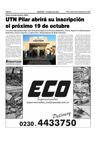 ¡¡¡Los que más venden!!!
Pilar, martes 22 de septiembre de 2015RESUMEN • El Diario de PilarPágina 6
Para el ciclo lectivo 2016
UTN Pilar abrirá su inscripción
el próximo 19 de octubre
La secretaría de Educación,
Cultura e Integración de la Mu-
nicipalidad de Pilar informa
que la Universidad Tecnológica
Nacional sede Pilar comenzará a
abrir la inscripción para las tres
tecnicaturas que se ofrecen en
el distrito.
Los interesados podrán anotar-
se a partir del 19 de octubre y se
podrán elegir entre Tecnicatura
Superior en Procesos Industria-
les, Técnico Superior en Man-
tenimiento Industrial y Técnico
Superior en Operación y Man-
tenimiento de Redes Eléctricas.
Las Tecnicaturas Superiores
que ofrece están orientadas para
que los egresados den respuesta a
la demanda laboral presente en el
distrito. Asimismo, la Sede Pilar
cuenta con aula magna, cinco
aulas para clases teórico-prácti-
cas, laboratorio de informática
equipado con 20 computadoras
nuevas, tres oficinas administrati-
vas, sala de profesores, sanitarios,
playa de estacionamiento, y ser-
vicio de internet y WiFi en todos
los recintos.
Además, el espacio de Activi-
dades de Extensión Universitaria
presenta posgrados que se dictan
en la Sede Central de Campana,
y se realizan capacitaciones y
cursos a empresas según las
necesidades que estas planteen.
Los requisitos son presentar
el certificado analítico original
de secundario y dos copias cer-
tificadas por escribano público,
constancia de título en trámite o
de alumno regular, DNI original
y dos copias y tres fotos carnet.
Para más informes, los intere-
sados pueden dirigirse a Calle 5 y
del Canal, en el Parque Industrial
de Pilar, llamar al 0230-444-
1440/ 1, o escribir a utnpilar@
gmail.com.
Cabe recordar que dicha sede
se inauguró en marzo de 2010
perteneciente a la Facultad Re-
gional Delta de la Universidad
Tecnológica Nacional (UTN).
La sede ubicada en el Parque
Industrial fue construida por el
gobierno municipal.
Las Tecnicaturas Superiores están
orientadas para que los egresados den
respuesta a la demanda laboral del distrito.
•LosinteresadospodránelegirentreTecnicaturaSuperiorenProcesosIndustriales,TécnicoSuperiorenMantenimiento
Industrial y Técnico Superior en Operación y Mantenimiento de Redes Eléctricas.
 