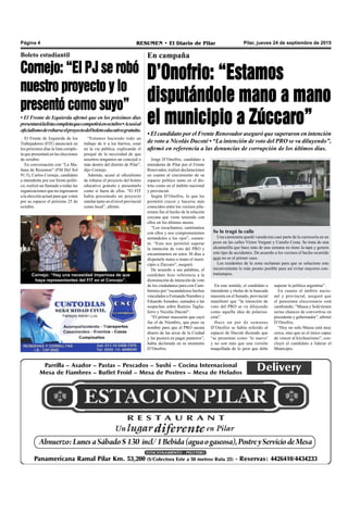 Pilar, jueves 24 de septiembre de 2015RESUMEN • El Diario de PilarPágina 4
En campaña
D’Onofrio: “Estamos
disputándole mano a mano
el municipio a Zúccaro”
• El candidato por el Frente Renovador aseguró que superaron en intención
de voto a Nicolás Ducoté • “La intención de voto del PRO se va diluyendo”,
afirmó en referencia a las denuncias de corrupción de los últimos días.
El Frente de Izquierda de los
Trabajadores (FIT) anunciará en
los próximos días la lista comple-
ta que presentará en las elecciones
de octubre.
En conversación con “La Ma-
ñana de Resumen” (FM Del Sol
91.5), Carlos Cornejo, candidato
a intendente por ese frente políti-
co, realizó un llamado a todas las
organizaciones que no ingresaron
a la elección actual para que voten
por su espacio el próximo 25 de
octubre.
Cornejo: “El PJ se robó
nuestro proyecto y lo
presentó como suyo”
• El Frente de Izquierda afirmó que en los próximos días
presentarálalistacompletaquecompetiráenoctubre•Acusóal
oficialismoderobarseelproyectodelboletoeducativogratuito.
Boleto estudiantil
“Estamos haciendo todo un
trabajo de ir a los barrios, estar
en la vía pública, explicando el
porqué de la necesidad de que
nosotros tengamos un concejal o
más dentro del distrito de Pilar”,
dijo Cornejo.
Además, acusó al oficialismo
de robarse el proyecto del boleto
educativo gratuito y presentarlo
como si fuera de ellos. “El FIT
había presentado un proyecto
similar tanto en el nivel provincial
como local”, afirmó.
Jorge D’Onofrio, candidato a
intendente de Pilar por el Frente
Renovador, realizó declaraciones
en cuanto al crecimiento de su
espacio político tanto en el dis-
trito como en el ámbito nacional
y provincial.
Según D’Onofrio, lo que les
permitió crecer y hacerse más
conocidos entre los vecinos pila-
renses fue el hecho de la relación
cercana que viene teniendo con
ellos en los últimos meses.
“Los escuchamos, caminamos
con ellos y nos comprometemos
mirándolos a los ojos”, comen-
tó. “Esto nos permitió superar
la intención de voto del PRO y
encaminarnos en estos 30 días a
disputarle mano a mano el muni-
cipio a Zúccaro”, aseguró.
De acuerdo a sus palabras, el
candidato hizo referencia a la
disminución de intención de voto
de los ciudadanos para con Cam-
biemos por “escandalosos hechos
vinculados a Fernando Niembro y
Eduardo Amadeo, sumados a las
sospechas sobre Ramiro Taglia-
ferro y Nicolás Ducoté”.
“El primer mascarón que cayó
fue el de Niembro, que puso su
nombre para que el PRO sacara
dinero de las arcas de la Ciudad
y las pusiera en pagar punteros”,
había declarado en su momento
D’Onofrio.
Cornejo: “Hay una necesidad imperiosa de que
haya representantes del FIT en el Concejo”.
En este sentido, el candidato a
intendente y titular de la bancada
massista en el Senado, provincial
manifestó que “la intención de
voto del PRO se va diluyendo
como aquella idea de polariza-
ción”.
Hace un par de semanas
D’Onofrio se había referido al
espacio de Ducoté diciendo que
“se presentan como ‘lo nuevo’
y no son más que una versión
maquillada de lo peor que debe
superar la política argentina”.
En cuanto al ámbito nacio-
nal y provincial, aseguró que
el panorama eleccionario está
cambiando. “Massa y Solá tienen
serias chances de convertirse en
presidente y gobernador”, afirmó
D’Onofrio.
“Hoy no solo Massa está muy
cerca, sino que es el único capaz
de vencer al kirchnerismo”, con-
cluyó el candidato a liderar el
Municipio.
Se lo tragó la calle
Una camioneta quedó varada tras caer parte de la carrocería en un
pozo en las calles Víctor Vergani y Camilo Costa. Se trata de una
alcantarilla que hace más de una semana no tiene la tapa y genera
este tipo de accidentes. De acuerdo a los vecinos el hecho ocurrido
ayer no es el primer caso.
Los residentes de la zona reclaman para que se solucione este
inconveniente lo más pronto posible para así evitar mayores con-
tratiempos.
 