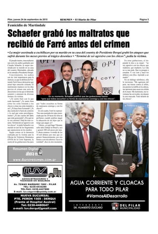 RESUMEN • El Diario de Pilar Página 5Pilar, jueves 24 de septiembre de 2015
Femicidio de Martindale
Schaefer grabó los maltratos que
recibió de Farré antes del crimen
• La mujer asesinada a cuchillazos por su marido en su casa del country de Presidente Derqui grabó los ataques que
sufrió durante los meses previos al trágico desenlace • “Terminá de ser agresivo con los chicos”, pedía la víctima.
En su momento, Schaefer justificó que las grabaciones fueron
“para que todos escuchen su forma de expresarse conmigo y con los chicos”.
El pasado martes, trascendieron
una serie de audios grabados por
Claudia Schaefer, la mujer ase-
sinada por su marido en su casa
del country Martindale, ubicado
en la entrada a Presidente Derqui.
Concretamente, los audios
son de vital importancia para la
Justicia, ya que la defensa de Fer-
nando Farré busca demostrar que
actuó bajo emoción violenta. El
matrimonio mantuvo en los días
previos al crimen una serie de
discusiones en las que el detenido
sometió y amenazó de diversas
formas a la víctima.
“¿Te sentís bien con lo que
estás haciendo? ¿Te sentís bien
cómo los estás tratando a los
chicos y cómo me estás tratando a
mí? ¿Te hace bien Fernando? ¿Te
das cuenta de lo fuera de contexto
y lo mal que estás psicológica-
mente? ¿Te das cuenta del daño
que estás generando? ¿Por qué no
te vas a dormir? Dejá de tirar ve-
neno.Terminá de ser agresivo con
los chicos”, le pidió Schaefer a su
marido en uno de los fragmentos
que aparecieron en los medios.
Según consta en la denuncia
realizada por la víctima ante la
Oficina de Violencia Doméstica
(OVD) de la Corte Suprema, la
razón de las grabaciones fue para
que “todos escuchen su forma
de expresarse conmigo y con los
chicos”.
En otro audio, Farré le expresó:
“Sos una montaña de ropa caren-
ciada que las 20 lucas las tirás en
perfumes cuando podrías pagar
la educación de tus hijos que la
tengo que pagar yo”.
“Ahora, ¿yo qué hago? Durante
ocho años trabajé en Brasil y acá
y generé 200 mil pesos por mes.
Y ahora estamos viviendo de los
10 mil dólares por mes que yo
genero financieramente con mis
bonos o con mis ahorros. Esa es la
realidad”, dice en otro momento.
En otras grabaciones, el im-
putado le dice a su mujer: “no
soy agresivo con los chicos, que
maduren, que maduren. La vida
no es una joda. Que se pongan a
estudiar. Y vos vení y hacé los
deberes con ellos. Aprendé a ser
madre”.
En un diálogo telefónico, ella
le recrimina: “Me agarraste del
pelo, me tiraste contra el sillón,
me pusiste tu rodilla en la cabeza,
me apretaste para sacar un celular
de la mano. Me lastimaste, me re-
ventaste las cervicales, me dejaste
la cara marcada. Todo delante de
los chicos”.
 
