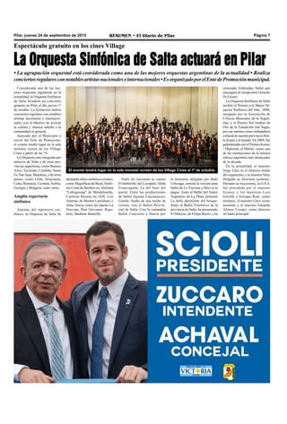 RESUMEN • El Diario de Pilar Página 7Pilar, jueves 24 de septiembre de 2015
Espectáculo gratuito en los cines Village
La Orquesta Sinfónica de Salta actuará en Pilar
• La agrupación orquestal está considerada como una de las mejores orquestas argentinas de la actualidad • Realiza
conciertosregularesconnotablesartistasnacionaleseinternacionales•EsorganizadoporelEntedePromociónmunicipal.
Considerada una de las me-
jores orquestas argentinas en la
actualidad, la Orquesta Sinfónica
de Salta brindará un concierto
gratuito en Pilar el día jueves 1º
de octubre. La formación realiza
conciertos regulares con notables
artistas nacionales e internacio-
nales, con el objetivo de acercar
la cultura y música salteña a la
comunidad en general.
Apoyado por el Municipio a
través del Ente de Promoción,
el evento tendrá lugar en la sala
monster screen de los Village
Cines a partir de las 19.
La Orquesta está integrada por
músicos de Salta y de otras pro-
vincias argentinas, como Buenos
Aires, Tucumán, Córdoba, Santa
Fe, San Juan, Mendoza, y de otros
países, como Chile, Venezuela,
Cuba, Rumania, Ucrania, Serbia,
Georgia y Bulgaria, entre otros.
Amplio repertorio
sinfónico
Además del repertorio sin-
fónico, la Orquesta de Salta ha
El evento tendrá lugar en la sala monster screen de los Village Cines el 1º de octubre.
estrenado Atahualpa, ballet que
encargara al compositor Gerardo
Di Giusto.
La Orquesta Sinfónica de Salta
recibió el Premio a la Mejor Or-
questa Sinfónica del Año 2004,
otorgado por la Asociación de
Críticos Musicales de la Argen-
tina, y el Premio Sol Andino de
Oro de la Fundación Inti Sagta,
por sus méritos como embajadora
cultural de nuestra provincia fren-
te al país y el mundo. En 2009, fue
galardonada con el Premio Konex
- Diplomas al Mérito, como una
de las instituciones de la música
clásica argentina más destacadas
de la década.
En la actualidad, el maestro
Jorge Lhez es el director titular
del organismo, y la maestra Yeny
Delgado su directora asistente.
Durante su trayectoria, la O.S.S.
fue precedida por el maestro
Izcaray y los maestros Luis
Gorelik y Enrique Roel, como
titulares; el maestro Lhez, como
asistente y el maestro Eduardo
Alonso Crespo, como director
invitado principal.
abordado obras sinfónico-corales,
como Magníficat de Bach, Sinfo-
nía Coral de Beethoven, Sinfonía
“Lobegesang” de Mendelssohn,
Carmina Burana de Orff, Lux
Aeterna, de Morten Lauridsen, y
obras líricas como las óperas La
Traviata, Don Giovanni, Rigo-
letto, Madame Butterfly.
Entre las zarzuelas se cuenta
El barberillo del Lavapiés, Doña
Francisquita, La del Soto del
parral. Entre las producciones
de ballet figuran Cascanueces,
Giselle, Sueño de una noche de
verano, con el Ballet Provin-
cial de Salta. Con la compañía
Ballet Concierto y Danza por
la inclusión, dirigidas por Iñaki
Urlezaga, estrenó la versión para
ballet de La Traviata y Dios se lo
pague. Junto al Ballet del Teatro
Argentino de La Plata, presentó
La bella durmiente del bosque.
Junto al Ballet Folclórico de la
provincia de Salta, ha presentado
El Matrero, de Felipe Boero, y ha
 