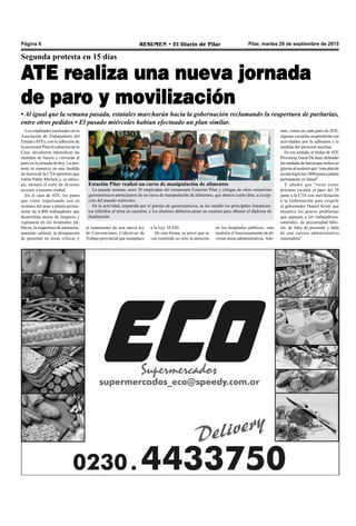 Pilar, martes 29 de septiembre de 2015RESUMEN • El Diario de PilarPágina 6
Segunda protesta en 15 días
ATE realiza una nueva jornada
de paro y movilización
Los empleados nucleados en la
Asociación de Trabajadores del
Estado (ATE), con la adhesión de
la seccional Pilar-Exaltación de la
Cruz, decidieron intensificar las
medidas de fuerza y volverán al
paro en la jornada de hoy. La pro-
testa se enmarca en una medida
de fuerza de la CTAopositora que
lidera Pablo Micheli y, se antici-
pó, incluirá el corte de diversos
accesos a nuestra ciudad.
En el caso de ATE, los paros
que viene impulsando son en
reclamo del pase a planta perma-
nente de 4.800 trabajadores que
desarrollan tareas de limpieza y
vigilancia en los hospitales pú-
blicos, la reapertura de paritarias,
aumento salarial, la designación
de personal en áreas críticas y
más, como en cada paro de ATE,
algunas escuelas suspenderán sus
actividades por la adhesión a la
medida del personal auxiliar.
En ese sentido, el titular de ATE
Provincia,OscarDeIsasi,defendió
lasmedidasdefuerzaquerealizasu
gremioalsostenerque“esteplande
acciónlogrólos1800pasesaplanta
permanente en Salud”.
Y añadió que “tiene como
próximo escalón el paro del 29
junto a la CTA con movilización
a la Gobernación para exigirle
al gobernador Daniel Scioli que
resuelva los graves problemas
que aquejan a los trabajadores,
salariales, de precariedad labo-
ral, de falta de personal y falta
de una carrera administrativa
superadora”.
en los hospitales públicos, sino
también el funcionamiento de di-
versas áreas administrativas.Ade-
• Al igual que la semana pasada, estatales marcharán hacia la gobernación reclamando la reapertura de paritarias,
entre otros pedidos • El pasado miércoles habían efectuado un plan similar.
Estación Pilar realizó un curso de manipulación de alimentos
La pasada semana, unos 20 empleados del restaurante Estación Pilar y colegas de otros comercios
gastronómicos participaron de un curso de manipulación de alimentos, que abarcó cuatro días, a excep-
ción del pasado miércoles.
En la actividad, impartida por el gremio de gastronómicos, se les enseñó los principales lineamien-
tos referidos al tema en cuestión, y los alumnos debieron pasar un examen para obtener el diploma de
finalización.
el tratamiento de una nueva ley
de Convenciones Colectivas de
Trabajo provincial que reemplace
a la Ley 10.430.
De esta forma, se prevé que se
vea resentida no sólo la atención
 
