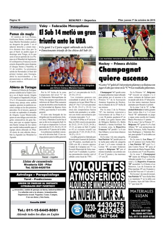 Pilar, jueves 1º de octubre de 2015RESUMEN • DeportesPágina 18
MATERIALES
LUJAN
• Cemento $79.- x bolsa
• Arena m3 x Camión $250.-
• Piedra m3 X Camión $720.-
• Ladrillo hueco
12x18x33 $6.000.- el millar.
Nextel: 233*138
Tel.: 0348-4477360
Cel.: 011-15-3539-8708
Tel.: 011-15-6445-8081
Atiende todos los días en Luján
Consulta $200
¡¡¡Atracción y unión de parejas en horas, indestructibles!!!
La solución está a tu alcance. Armonización.
Impotencia sexual. Negocios. Casas. Campos.
Con sus datos y foto basta.
UNION DE PAREJAS AL INSTANTE
¡¡¡TRABAJOS MUY FUERTES!!!
Tarot – Predicciones
Astrólogo – Parapsicólogo
Listas de casamiento
Rivadavia 526 - Pilar
Tel. 0230-4420754
bazar - regalos
Hockey – Primera división
Champagnat
quiere ascenso
•Latira“A”goleóalUniversitarioplatenseyseilusionacon
jugarelañoquevieneenla“C”•Losresultadospilarenses.
Champagnat “A” quedó como
el equipo pilarense mejor ubicado
para pelear por el ascenso a la
Primera “C” de la Asociación
Amateur Argentina de Hockey,
tras la disputa de la 22º fecha de
sus torneos.
Por la zona 2 de la Primera
“D”, las maristas vencieron a
Universitario de La Plata 4 a 1
y con 38 puntos quedaron 6º en
la tabla. Los goles fueron obra
de Milagros Barbón (2), Belén
Morbelli y Sarina Gowland. En
la misma zona, la Deportiva
Francesa “A” perdió 1 a 0 con
SanAlbano y ya no tiene chances
de ascenso.
En la zona 1 de esta categoría,
San Patricio “A” perdió peso en
la lucha para saltar de categoría
al caer 1 a 0 como visitante de
Lomas “B”, en tanto Andersen
superó a Belgrano “B” por el
mismo resultado. Las celestes son
8º con 32 puntos y las marrones
13º con 20.
En la Primera “A”, Belgrano
“A” rescató un empate 2 a 2
como visitante de Italiano pero
no puede salir de la 13º ubicación.
Los dos tantos marrones fueron
anotados por Rosario Luchetti.
En la zona 3 de la “E”, la So-
ciedad Hebraica le había ganado
hace varios días 4 a 1 a Liceo
Naval “B” adelantando su juego
y sigue como escolta de Country
Banco Provincia a 11 puntos.
Por la zona 5 de la Primera “F”,
Belgrano “C” goleó 4 a 0 a San
Albano “B” con anotaciones de
Belén Ferreyra, Sofía Nacarato,
Inés Rodríguez y Valentina Ro-
nat, para quedar 5º en la tabla con
39 unidades.
En la zona 6, Los Pinos (2º
con 43 puntos) tuvo fecha libre
y San Patricio “B” cayó 2 a 1
ante Centro Naval “B” pese al
descuento de María Nogués Peña.
Las celestes son 3º con 40 puntos.
En la zona 7, Champagnat
“B” (tanto de Milagros Gourdy
Allende) perdió 3 a 1 contra Ar-
senal y la Deportiva Francesa
“B” sucumbió 3 a 0 frente a Los
Matreros. Las de Estancias de
Pilar marchan 10º con 16 puntos y
las de Del Viso son 11º con solo 1.
Por la zona 1 de esta divisional,
San Patricio “C” tuvo fecha libre
y se mantiene 5º en la tabla con
23 puntos, lejos del líder Olivos
“C” que tiene 45.
Voley – Federación Metropolitana
El Sub 14 metió un gran
triunfo ante la UBA
• Le ganó 3 a 0 para seguir subiendo en la tabla.
• Emocionante triunfo de los chicos del Sub 13.
Por la 10º fecha de la zona
Campeonato del nivel “C” de
la Federación Metropolitana de
Voley, los equipos masculinos de
inferiores de Muni Pilar sumaron
un par de triunfos como locales de
la Universidad de Buenos Aires
(UBA), que marcha 2º en la tabla
general.
El éxito más festejado de los
dirigidos por los profesoresArtu-
ro Carey y Mariano Cecchi fue el
que se dio en la categoría Sub 14,
en el que se impusieron 3 a 0 con
parciales de 25-23, 26-24 y 25-10
para subir al 5º puesto de la tabla.
Los pilarenses también vencie-
ron en la división Sub 13 (no en-
trega puntos para la tabla general)
por 2 a 1 con parciales de 16-25,
25-18 y 15-12.
Los visitantes ganaron con
comodidad el pleito de Sub 16,
categoría en la que Muni Pilar se
ubica 6º. Fue 3 a 0 con parciales
de 25-20, 25-15 y 25-10. Los
otros dos compromisos fueron
mucho más ajustados y se salda-
ron con éxitos universitarios por
el mismo marcador: 3 a 2.
En Sub 18 (Pilar es 4º en la ta-
bla), la UBAvenció con parciales
de 25-22, 25-19, 22-25, 24-26 y
15-13, en tanto en Sub 21 (pilar
es 6º) el visitante triunfó con
parciales de 17-25, 25-20, 25-22,
18-25 y 15-11.
La tabla general es liderada por
Remolcador Guaraní de Quilmes
con 99 puntos, escoltado por la
UBA con 80 y tercero aparece
Ciudad de Campana con 77. La
Escuela Municipal de Voley mar-
cha 6º con 71 unidades. La próxi-
ma presentación tricolor será el
sábado como local de 77FC.
Las maristas vencieron a Universitario de La Plata 4 a 1.
El de Sub 14 fue el éxito más festejado de los dirigidos
por Arturo Carey y Mariano Cecchi.
Pumas sin magia
El médico de Los Pumas,
Guillermo Botto, confirmó que
Juan Martín Hernández padece
un desgarro de grado 1 en el
aductor derecho y estará inac-
tivo durante diez días por lo
que el back no podrá jugar el
domingo ante Tonga, en lo que
será el tercer partido de Los Pu-
mas en el Mundial de Inglaterra.
El exDeportiva Francesa recién
estaría disponible para disputar
el choque frente a Namibia, el
11 de octubre. La prematura
salida de Hernández al final del
primer tiempo ante Georgia,
abrió la incertidumbre y las
presunciones se ratificaron con
el parte médico.
Abierto de Tortugas
Arrancó elAbierto de Tortugas,
primer eslabón de la Triple Coro-
na y en el duelo inicial, Alegría
(35) superó a Chapaleufú (34) por
15 a 11. El encuentro comenzó de
forma muy pareja entre ambos
equipos, quienes no pudieron sa-
carse ventaja en los dos primeros
parciales. En el tercero, apareció
en todo su esplendor el armador
de Alegría, Lucas Monteverde,
quien en una ráfaga convirtió dos
goles consecutivos de gran fac-
tura, para que su equipo lograra
una buena ventaja de tres tantos
que resultó indescontable para el
equipo ahora afincado en Pilar.
Al cierre de esta edición choca-
ban La Aguada Las Monjitas-La
Aguada.
Polideportivo
 