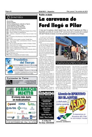 Pilar, jueves 1º de octubre de 2015RESUMEN • DeportesPágina 20
La pasión del mundo motor
va de la mano con la inmensa
historia que rodea a las vivencias
y anécdotas de los amantes de los
fierros.
Este es el caso de los integran-
tes del Club Amigos de Ford T,
que ayer por la mañana dieron
inicio en Quick Lane, a la ca-
ravana que recorrerá distintas
provincias del centro del país
con el fin de conmemorar los 90
años de la creación de la unidad
número 100 mil.
Desde las 9 de la mañana, dos
autos del óvalo se posicionaron
en Pilar para dar comienzo a la
marcha a la primera etapa hasta
Sunchales, Santa Fe. “Empezó
hace muchos años, desde que nos
conocimos, mi marido soñaba
con tener un Ford T”, comenzó
comentando Isabel Peco esposa
de Claudio Alejandro Di Rosa,
propietario de la reliquia prove-
niente de Don Torcuato.
“Su primer auto antiguo lo
obtuvo cuando éramos novios, el
cual era un Ford A que tenía que
ser reparado, lamentablemente
en ese momento no estábamos
en una situación económica muy
buena, lo tuvo que vender y desde
ese momento se prometió que
tarde o temprano iba a llegar a
tener un Ford”, agregó.
Además, apuntó: “Cuando él
me transmitió lo que quería, yo
Pasión ovalada
La caravana de
Ford llegó a Pilar
• Ayer por la mañana, desde Quick Lane, dos Ford T partieron de Pilar a
Sunchales con el fin de recordar el 90º aniversario de la creación de la unidad
100 mil • Harán el mismo recorrido pasando por Córdoba y La Pampa.
Farmacias de Turno
PILAR
DERQUI
DEL VISO
01/10:SANGUINETTI Av.TomásMárquez1000
01/10: RASPO Av. de Mayo y San Martín
01/10: COLL IndependenciayArata
sentí que era una locura, me pre-
guntaba que donde nos íbamos a
meter. Yo no entendía nada, ya
que no estaba metida en el tema,
lo tomaba mas como un hobbie y
pasión de él. De a poco, buscando
repuestos de autos fue conocien-
do cada vez más gente que la fue
llevando al mundo del club de
amigos. Asimismo, nuestro ami-
go Daniel Bolo siempre realizaba
este tipo de eventos, por lo que
nos comentó si nos queríamos
prender en esta aventura”.
Muchos se preguntarán que
potencia tiene o que motor usa-
rán, sin embargo para los faná-
ticos del Ford T, es un detalle
menor. Con una velocidad máxi-
ma de 25 kilómetros por hora,
y un consumo de 25 litros de
combustible cada 100 kilóme-
tros, el Club de Amigos solo se
concentra en vestirse de época y
disfrutar el camino.
Aquel 30 de diciembre de 1924
cuando desde Plaza de Mayo
despedían al automóvil modelo
Touring construido en la planta
de Henry Ford con un trazado
histórico, no imaginaban que se
repetiría este año pero con un
cambio en el recorrido, partiendo
desde Pilar.
– Día del Mar.
– Día del Vendedor.
– Día de la Independencia, celebrado en Nigeria.
– Fiesta Nacional en China y Chipre.
– Día de Santa Teresita del Niño Jesús.
– Día Internacional del Vegetarianismo.
1943 – los aliados liberan Napoli.
1949 – Mao Zedong proclama la Republica Popular China en Pekín.
1960 – Nigeria consigue su independencia.
1960 – comienza a transmitir en Buenos Aires el Canal 13 de
televisión.
1962 – los británicos Peter Benenson y Sean Bride fundanAmnistía
Internacional.
1962 – Johnny Carson conduce su primer Tonight Show.
1966 – nace George Weah, centrodelantero Liberia; Tonnerre,
Monaco, PSG, Milan.
1971 – abre sus puertas Walt Disney World en Orlando, Florida.
1972 – muere Louis S. B. Leakey.
1975 - las islas Seychelles se independizan del Imperio británico.
1978 - Tuvalu se independiza de Reino Unido.
1979 - Estados Unidos devuelve a Panamá la soberanía sobre el
Canal de Panamá.
1989 - Dinamarca es el primer país que reconoce las uniones entre
personas del mismo sexo.
1994 - Palaos se independiza de Estados Unidos.
Si bien todos los años se organizan caravanas, esta será
la réplica del recorrido de 1924 con un tinte especial.
Jueves Mín 15°C/Máx 26°CJueves Mín 15°C/Máx 26°CJueves Mín 8°C/Máx 20°C
Cielo algo a parcialmente nublado. Vientos leves
o moderados del noreste.
Cielonublado.Probabilidaddelluviasylloviznas.Vientos
moderadosaregularesdelsectorsurconrafagas.
Viernes Mín 11°C/Máx 16°C
 