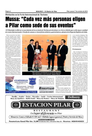 Pilar, jueves 1º de octubre de 2015RESUMEN • El Diario de PilarPágina 4
¡¡¡Los que más venden!!!
Distinción en la Feria Internacional de Turismo
Mussa: “Cada vez más personas eligen
a Pilar como sede de sus eventos”
•ElMunicipiorecibióunreconocimientodelasecretaríadeTurismoprovincialporsereltercerdistritoquerecibemayorcantidad
deeventosinternacionales•Estefindesemanasevienenferiasartísticasygastronómicas,ademásdelaOrquestaSinfónicadeSalta.
Pilar es uno de los tres distri-
tos más elegidos para realizar
eventos internacionales en Bue-
nos Aires, y el séptimo a nivel
nacional. Por eso, el martes la
secretaría de Turismo provincial
le entregó un reconocimiento al
Ente de Promoción local. Con el
objetivo puesto en que cada vez
más gente se acerque a conocer
y a consumir en el distrito, se
vienen también importantes
eventos para este fin de semana:
la Orquesta Sinfónica de Salta, la
feria de arte BADA, y una nueva
edición de la feria gastronómica
en La Aldea.
Durante la Feria Internacional
de Turismo desarrollada en La
Rural (Palermo), el secretario de
Turismo Ignacio Crotto les entre-
gó el reconocimiento al jefe de
Gabinete, Federico de Achával,
y al director ejecutivo del Ente
de Promoción, Mariano Mussa.
“Esta distinción nos pone muy
contentos y nos hace ver que es-
tamos en el buen camino”, señaló
Mussa a La Mañana de Resumen
los referentes más importantes
a nivel nacional”. Ejemplos de
acontecimientos recientes de
importancia fueron la Fed Cup,
con la presencia de las hermanas
Williams, y el segundo encuentro
internacional de parques indus-
triales.
“Estos eventos aglutinan mu-
cha gente en pocos días que se
aloja en nuestros hoteles, que
consume en nuestros restaurants
y va a nuestros shoppings. Dan
trabajo a muchísimos sectores
de Pilar”, explicó Mussa. “Pilar
tiene una ubicación ideal para
este tipo de actividad económi-
ca”, acotó. A nivel nacional, la
actividad generó el año pasado
20 mil millones de pesos de
movimiento económico.
Próximamente
Hoy la Orquesta Sinfónica
de Salta brindará un concierto
con 63 músicos en escena en la
sala Monster Screen del Village
Cines. Por otro lado, el fin de
semana habrá una nueva edición
de la feria gastronómica en La
Aldea.
Además, hoy comienza
BADA, la boutique de arte di-
recto de artista, que se extiende
hasta el 5 de octubre, en Espacio
Pilar. Esta feria de arte se reali-
za hace varios años y exponen
referentes de todo el país, más
de cien, con quienes el público
podrá conversar sobre sus obras.
Si bien las entradas tienen un
costo de 70 pesos, se podrán
retirar en forma gratuita del
Ente de Promoción en Bolívar
551. “Estamos muy contentos
de que este tipo de actividades
sigan creciendo y cada vez más
gente, no solo de Pilar, se acerca
a participar. Y eso es lo que no-
sotros queremos incentivar, que
venga gente de otros lugares y
conozca y consuma en Pilar”,
finalizó Mussa.
“Nos estamos convirtiendo en uno de los referentes
más importantes a nivel nacional” aseguró Mussa.
(FM del Sol 91.5).
“Cada vez más personas eli-
gen a Pilar como sede de sus
eventos” sostuvo el funcionario,
al tiempo que afirmó que “nos
estamos convirtiendo en uno de
 