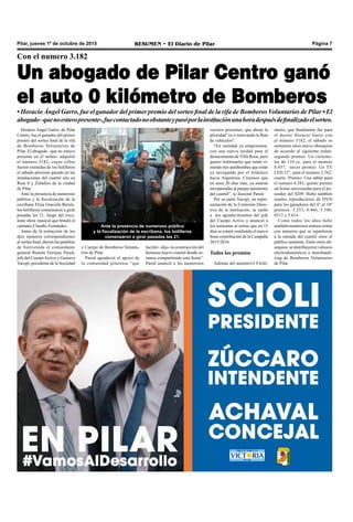 RESUMEN • El Diario de Pilar Página 7Pilar, jueves 1º de octubre de 2015
Con el numero 3.182
Un abogado de Pilar Centro ganó
el auto 0 kilómetro de Bomberos
• Horacio Ángel Garro, fue el ganador del primer premio del sorteo final de la rifa de Bomberos Voluntarios de Pilar • El
abogado–quenoestuvopresente-,fuecontactadonoobstanteypasóporlainstituciónunahoradespuésdefinalizadoelsorteo.
Horacio Angel Garro, de Pilar
Centro, fue el ganador del primer
premio del sorteo final de la rifa
de Bomberos Voluntarios de
Pilar. El abogado –que no estuvo
presente en el sorteo- adquirió
el número 3182, cuyas cifras
fueron extraídas de los bolilleros
el sábado próximo pasado en las
instalaciones del cuartel sito en
Ruta 8 y Zeballos de la ciudad
de Pilar.
Ante la presencia de numeroso
público y la fiscalización de la
escribana Elisa Graciela Berute,
los bolilleros comenzaron a girar
pasadas las 21, luego del exce-
lente show musical que brindó el
cantante Claudio Fernández.
Antes de la extracción de los
diez números correspondientes
al sorteo final, dieron las palabras
de bienvenida el comandante
general Ramón Enrique Pared,
jefe del CuerpoActivo y Gustavo
Yacopi, presidente de la Sociedad
Ante la presencia de numeroso público
y la fiscalización de la escribana, los bolilleros
comenzaron a girar pasadas las 21.
metro, que finalmente fue para
el doctor Horacio Garro con
el número 3182, el sábado se
sortearon otros nueve obsequios
de acuerdo al siguiente orden:
segundo premio: Un ciclomo-
tor de 110 cc. para el numero
8.457, tercer premio: Un TV
LED 32”, para el numero 2.762;
cuarto. Premio: Una tablet para
el numero 4.581; quinto premio
un horno microondas para el po-
seedor del 0209. Hubo también
sendos reproductores de DVD
para los ganadores del 6º al 10º
premios: 5.253, 8.466, 5.340,
0313 y 5.614.
Como todos los años hubo
también numerosos sorteos extras
con números que se repartieron
a la entrada del cuartel entre el
público asistente. Entre otros ob-
sequios, se distribuyeron valiosos
electrodomésticos y merchandi-
sing de Bomberos Voluntarios
de Pilar.
y Cuerpo de Bomberos Volunta-
rios de Pilar.
Pared agradeció el apoyo de
la comunidad pilarense “que
facilitó –dijo- la construcción del
hermoso nuevo cuartel donde es-
tamos compartiendo esta fiesta”.
Pared anunció a los numerosos
vecinos presentes, que ahora la
prioridad “es ir renovando la flota
de vehículos”.
“En realidad ya empezamos,
con una nueva unidad para el
destacamento de Villa Rosa; pero
quiero informarles que están vi-
niendo tres autobombas que están
ya navegando por el Atlántico
hacia Argentina. Creemos que
en unos 20 días más, ya estarán
incorporadas al parque automotor
del cuartel”, se ilusionó Pared.
Por su parte Yacopi, en repre-
sentación de la Comisión Direc-
tiva de la institución, se sumó
a los agradecimientos del jefe
del Cuerpo Activo y anunció a
los asistentes al sorteo que en 15
días se estará vendiendo el nuevo
bono contribución de la Campaña
2015/2016.
Todos los premios
Además del automóvil 0 kiló-
 