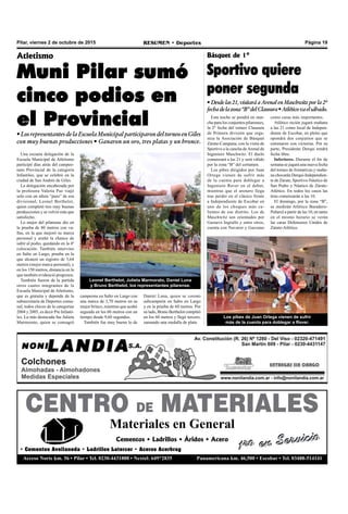 Pilar, viernes 2 de octubre de 2015 RESUMEN • Deportes Página 19
CENTRO DE MATERIALES
Materiales en General
1ro en ServicioCementos • Ladrillos • Áridos • Acero
• Cementos Avellaneda • Ladrillos Latercer • Aceros Acerbrag
Acceso Norte km. 56 • Pilar • Tel. 0230-4431888 • Nextel: 649*2835 Panamericana km. 46,500 • Escobar • Tel. 03488-514141
1ro en Servicio
Atletismo
Muni Pilar sumó
cinco podios en
el Provincial
•LosrepresentantesdelaEscuelaMunicipalparticiparondeltorneoenGiles
con muy buenas producciones • Ganaron un oro, tres platas y un bronce.
Una escueta delegación de la
Escuela Municipal de Atletismo
participó días atrás del campeo-
nato Provincial de la categoría
Infantiles, que se celebró en la
ciudad de San Andrés de Giles.
La delegación encabezada por
la profesora Valeria Paz viajó
solo con un atleta “puro” de esa
divisional, Leonel Berthelot,
quien completó tres muy buenas
producciones y se volvió más que
satisfecho.
Lo mejor del pilarense dio en
la prueba de 80 metros con va-
llas, en la que mejoró su marca
personal y arañó la chance de
subir al podio, quedando en la 4º
colocación. También intervino
en Salto en Largo, prueba en la
que alcanzó un registro de 3,64
metros (mejor marca personal), y
en los 150 metros, distancia en la
que también evidenció progresos.
También fueron de la partida
otros cuatro integrantes de la
Escuela Municipal de Atletismo,
que es gratuita y depende de la
subsecretaría de Deportes comu-
nal, todos chicos de la categorías
2004 y 2005, es decir Pre Infanti-
les. La más destacada fue Julieta
Marmorato, quien se consagró
Leonel Berthelot, Julieta Marmorato, Daniel Luna
y Bruno Berthelot, los representantes pilarense.
Esta noche se pondrá en mar-
cha para los conjuntos pilarenses,
la 2º fecha del torneo Clausura
de Primera división que orga-
niza la Asociación de Básquet
Zárate-Campana, con la visita de
Sportivo a la cancha deArenal de
Ingeniero Maschwitz. El duelo
comenzará a las 21 y será válido
por la zona “B” del certamen.
Los pibes dirigidos por Juan
Ortega vienen de sufrir más
de la cuenta para doblegar a
Ingeniero Raver en el debut,
mientras que el arenero llega
tras perder en el clásico frente
a Independiente de Escobar en
uno de los choques más ca-
lientes de ese distrito. Los de
Maschwitz son orientados por
Gustavo Ingiullo y entre otros,
cuenta con Navaror y Gazzano
Básquet de 1º
Sportivo quiere
poner segunda
• Desde las 21, visitará a Arenal en Maschwitz por la 2º
fechadelazona“B”delClausura•Atléticovaelsábado.
campeona en Salto en Largo con
una marca de 3,70 metros en su
mejor brinco, mientras que acabó
segunda en los 60 metros con un
tiempo desde 9,60 segundos.
También fue muy bueno lo de
Daniel Luna, quien se coronó
subcampeón en Salto en Largo
y en la prueba de 60 metros. Por
su lado, Bruno Berthelot compitió
en los 60 metros y llegó tercero,
sumando una medalla de plata.
Los pibes de Juan Ortega vienen de sufrir
más de la cuenta para doblegar a Raver.
como caras más importantes.
Atlético recién jugará mañana
a las 21 como local de Indepen-
diente de Escobar, en pleito que
opondrá dos conjuntos que se
estrenaron con victorias. Por su
parte, Presidente Derqui tendrá
fecha libre.
Inferiores. Durante el fin de
semana se jugará una nueva fecha
del torneo de formativas y maña-
na chocarán Derqui-Independien-
te de Zárate, Sportivo-Náutico de
San Pedro y Náutico de Zárate-
Atlético. En todos los casos las
tiras comenzarán a las 10.
El domingo, por la zona “B”,
se medirán Atlético Baradero-
Peñarol a partir de las 10, en tanto
en el mismo horario se verán
las caras Defensores Unidos de
Zárate-Atlético.
 