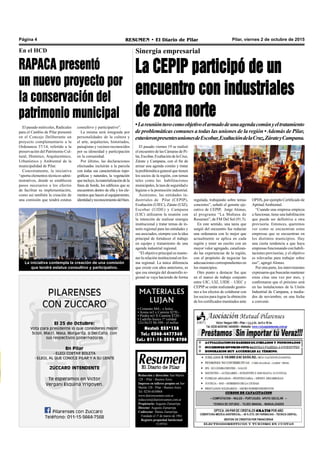 Pilar, viernes 2 de octubre de 2015RESUMEN • El Diario de PilarPágina 4
La CEPIP participó de un
encuentro con industriales
de zona norte
Sinergia empresarial
•Lareunióntuvocomoobjetivoelarmadodeunaagendacomúnyeltratamiento
de problemáticas comunes a todas las uniones de la región •Además de Pilar,
estuvieronpresentesunionesdeEscobar,ExaltacióndelaCruz,ZárateyCampana.
regulada, trabajando sobre temas
concretos”, señaló el gerente eje-
cutivo de CEPIP, Jorge Alonso,
al programa “La Mañana de
Resumen”, de FM Del Sol (91.5).
En este sentido, una tarea que
surgió del encuentro fue redactar
una ordenanza con lo mejor que
actualmente se aplica en cada
región y tener un escrito con un
mayor valor agregado, canalizan-
do las experiencias de la región,
con el propósito de negociar las
adecuaciones correspondientes en
los municipios.
Otro punto a destacar fue que
en el marco de trabajo conjunto
entre UIC, UIZ, UIDE – UIEC y
CEPIP se están realizando gestio-
nes a los efectos de colaborar con
los socios para lograr la obtención
de los certificados tramitados ante
OPDS, por ejemplo Certificado de
Aptitud Ambiental.
“Cuando una empresa empieza
a funcionar, tiene una habilitación
que puede ser definitiva u otra
provisoria. Entonces, queremos
ver como se encuentran estas
empresas que se encuentran en
los distintos municipios. Hay
una cierta tendencia a que haya
empresas funcionando con habili-
taciones provisorias, y el objetivo
es relevarlas para trabajar sobre
eso”, agregó Alonso.
Por otra parte, los intervinientes
expresaronquebuscaránmantener
estas citas una vez por mes, y
confirmaron que el próximo será
en las instalaciones de la Unión
Industrial de Campana, a media-
dos de noviembre, en una fecha
a convenir.
Redacción y dirección: San Martín
128 – Pilar - Buenos Aires.
Impreso en talleres propios en San
Martín 128 - Pilar - Buenos Aires.
Tel. 0230-4430868
www.diarioresumen.com.ar
redaccion@diarioresumen.com.ar
Propietario: Augusto Zamarripa
Director: Augusto Zamarripa
Codirector: Matías Zamarripa
Fundado el 1ª de marzo de 1961
Registro propiedad Intelectual
5159743
MATERIALES
LUJAN
• Cemento $84.- x bolsa
• Arena m3 x Camión $270.-
• Piedra m3 X Camión $720.-
• Ladrillo hueco 1º calidad
12x18x33 $6.500.- el millar.
Nextel: 233*138
Tel.: 0348-4477360
Cel.: 011-15-3539-8708
El pasado viernes 19 se realizó
el encuentro de las Cámaras de Pi-
lar,Escobar,ExaltacióndelaCruz,
Zárate y Campana, con el fin de
armar una agenda común y tratar
la problemática general que tienen
los socios de la región, con temas
tales como las habilitaciones
municipales, la tasa de seguridad e
higiene o la promoción industrial.
Asimismo, las entidades in-
dustriales de Pilar (CEPIP),
Exaltación (UIEC), Zárate (UIZ),
Escobar (UIDE) y Campana
(UIC) utilizaron la reunión con
la intención de realizar sinergia
institucional y tratar temas de in-
terés regional para las entidades y
sus asociados, siempre con la idea
principal de fortalecer el trabajo
en equipo y tratamiento de una
agenda industrial regional.
“El objetivo principal es mante-
ner la relación institucional en for-
ma regional. La única diferencia
que existe con años anteriores, es
que esa sinergia del desarrollo re-
gional se vaya haciendo de forma
El pasado miércoles, Radicales
para el Cambio de Pilar presentó
en el Concejo Deliberante un
proyecto complementario a la
Ordenanza 37/14, referido a la
preservación del Patrimonio Cul-
tural, Histórico, Arquitectónico,
Urbanístico y Ambiental de la
municipalidad de Pilar.
Concretamente, la iniciativa
“aporta elementos técnicos admi-
nistrativos, donde se establecen
pasos necesarios a los efectos
de facilitar su implementación,
como así también la creación de
una comisión que tendrá estatus
RAPACA presentó
un nuevo proyecto por
la conservación del
patrimonio municipal
En el HCD
consultivo y participativo”.
La misma será integrada por
personalidades de la cultura y
el arte, arquitectos, historiados,
paisajistas y vecinos reconocidos
por su idoneidad y participación
en la comunidad.
Por último, las declaraciones
efectuadas incluirán a la parcela
con todas sus características topo-
gráficas y naturales, la vegetación
queincluye,lamaterializacióndela
línea de borde, los edificios que se
encuentren dentro de ella y los ele-
mentos que hacen al equipamiento,
identidadyreconocimientodelbien.
La iniciativa contempla la creación de una comisión
que tendrá estatus consultivo y participativo.
 