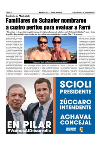 Pilar, viernes 2 de octubre de 2015RESUMEN • El Diario de PilarPágina 6
Familiares de Schaefer nombraron
a cuatro peritos para evaluar a Farré
Femicidio de Martindale
• Discutirán en las pericias psiquiátricas y psicológicas el estado de salud mental y la imputabilidad del viudo y único
detenido • Los peritajes comenzarán con las evaluaciones psiquiátricas los días 26 y 27 de octubre.
sa anticipó en varias oportuni-
dades que intentará demostrar
que su cliente es inimputable.
El abogado Tenca dijo pública-
mente que trabajará con De Rosa
en tres planos: la inimputabilidad,
es decir, que Farré supuestamente
no comprendió la criminalidad
de sus actos o no pudo dirigir sus
acciones; el estado de emoción
violenta, que en vez de prisión
perpetua tiene una pena disminui-
da de 10 a 25 años en un caso del
homicidio agravado como éste; y
las circunstancias extraordinarias
de atenuación de la condena.
En cambio, según fuentes ju-
diciales, para la fiscal Carolina
Carballido Calatayud, titular de la
Unidad Funcional de Instrucción
(UFI) Especializada en Violencia
de Género de Pilar, Farré tenía
planeado asesinar a Schaefer ese
día y por ello incluso se preparó y
tomó los dos cuchillos de cocina
con los que cometió el ataque.
La familia de Claudia Schaefer,
la mujer degollada en el country
Martindale, nombró a cuatro
peritos de parte para discutir
en las pericias psiquiátricas y
psicológicas el estado de salud
mental y la imputabilidad del viu-
do y único detenido como autor
del femicidio, Fernando Farré.
La defensa, a cargo del abogado
Adrián Tenca, ya había designado
como único perito al psiquia-
tra forense Enrique De Rosa,
quien no puede visitar a Farré
en la Unidad 46 de San Martín
donde está detenido por orden
expresa del juez de Garantías
6 de Pilar, Nicolás Ceballos.
Por pedido del abogado Sandro, el
juez prohibió que Farré sea visita-
do en su lugar de detención por al-
gún psiquiatra o psicólogo que lo
pueda preparar para las pericias.
Los peritajes comenzarán con
las evaluaciones psiquiátricas
los días 26 y 27 de octubre y
desde el 11 de este mes está
con prisión preventiva acusa-
do de “homicidio doblemente
calificado por el vínculo y por
ser cometido en el contexto de
violencia de género”, es clave
en la causa, ya que su defen-
La defensa, a cargo del abogado Adrián Tenca, ya había designado
como único perito al psiquiatra forense Enrique De Rosa.
3 y 9 de noviembre, mientras
que las psicológicas serán el
9, 11 y 12 de noviembre, en la
Asesoría Pericial de San Isidro,
ubicada en la calle Moreno 623.
La jefa de dicha asesoría, la
licenciada Silvina Virginia Al-
berino, será la encargada de
hacer el examen psicológico de
Farré, mientras que los peritajes
psiquiátricos estarán a cargo de
las psiquiatras Ana María Har-
lap y Liliana Graciela Varela.
La salud mental de Farré, quien
 