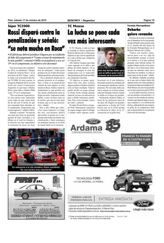 Pilar, sábado 17 de octubre de 2015 RESUMEN • Deportes Página 19
El TC Mouras y toda su tropa
se traslada al clásico autódromo
Roberto Mouras de La Plata para
disputar lo que será la segunda de
las cuatro fechas que componen
la Copa de Oro
Allí, Martín Vázquez que llega
como segundo en la tabla y por
debajo de Julián Santero, irá en
busca de conseguir la cima del
campeonato con el impecable
funcionamiento del Ford atendido
por Alejandro Garófalo.
“El objetivo es ganar, apun-
tamos bien alto, pero restarle
algunos puntos a Santero también
sería un buen resultado. Todavía
queda mucho en juego porque
la última fecha entrega puntaje
especial, así que con achicarle un
poco a Julián estaríamos satisfe-
chos. Pero, como siempre, vamos
por todo”, comentó.
En tanto Álvaro Perlo y el equi-
po Perlo Motorsports realizaron
un repaso íntegro sobre la Dodge
y trabajó sobre algunas modi-
Formula Metropolitana
Deharbe
quiere revancha
En miras de revertir el mal pasar
con el abandono de la cita pasada,
Tomás Deharbe toma postura ante
el 12º desafío del año dentro de
la Fórmula Metropolitana en el
Roberto Mouras de La Plata.
“Vamos con muchas expec-
tativas pero a su vez, algo de
incertidumbre porque el motor
es el mismo y es lo que venimos
penando estas últimas fechas. El
equipo trabajó mucho en los pesos
del auto y en el chasis para mejo-
rar pero no sabemos cómo van a
funcionar los cambios. La idea es
ganar antes de fin de año”, señaló.
No obstante, Deharbe ya piensa
en lo que será su futuro dentro del
deportemotor,convistasaprobaren
lospróximosdíasunaunidaddeTC
PistaMouras,decaraaloquepodría
ser su nuevo proyecto para el 2016.
La actividad comenzó el jueves
con las pruebas extraoficiales y el
viernes con dos tandas de entrena-
mientos que dejaron lugar a un en-
sayo matutino y a la clasificación
de hoy, ordenando de esta manera,
la grilla de la competencia final
que se desarrollará en las primeras
horas del día domingo.
Súper TC2000
Rossi disparó contra la
penalización y señaló:
“se nota mucho en Roca”
• El delvisense deberá penalizar 8 lugares por su condición
de líder del campeonato • “Vamos a tratar de minimizarlo
lo más posible”, comentó • Milla no penalizará y tras ser
19º en el campeonato, su objetivo será descontar.
TC Mouras
La lucha se pone cada
vez más interesante
Tras no ser parte del calendario
en 2014, el autódromo “Parque
Ciudad de General Roca”, en la
provincia de Río Negro, vuelve
a contar con la presencia del Sú-
per TC2000. En esta ocasión, la
categoría disputará allí la novena
fecha del cuarto Campeonato
Argentino el cual tiene a Matías
Rossi como líder y Matías Milla
como 19º en el campeonato.
“Voy con buenas expectativas.
Es una carrera muy importante
como todas las que restan hasta
fin de año por el hecho de que
nos encuentra bien ubicados en
el campeonato. Empezamos una
cuenta regresiva”, señaló el Misil.
Además, comentó: “Se trata de
una pista que tiene un promedio
general de baja velocidad, y un
dibujo en el cual los frenajes y
la tracción son muy importantes
al momento de hacer un buen
Solo dos fechas restan para
que se defina quien será el
acreedor de la corona 2015.
En referencia a la cita venidera, Rossi manifestó:
“Es una carrera muy importante”.
tiempo de vuelta e intentar manio-
bras de sobrepaso”, relató quien
producto de ser el líder del torneo
deberá penalizar ocho posiciones.
“Voy a penalizar mucho por la
primera posición en el campeo-
nato, si bien es la penalización
mínima de ocho lugares, se nota
mucho en Roca. Vamos a tratar de
minimizarlo lo más posible con
una buena clasificación para no
largar tan atrás. Esperamos andar
rápido y tener un buen ritmo en
la carrera, que será la clave para
avanzar, que es lo que necesita-
mos”, añadió.
Pese a ello, Milla que sobre-
vivió varios tropiezos a lo largo
del año, nuevamente deberá
aprovechar su puesto en el cam-
peonato para tratar de realizar una
clasificación y final estratégica
sin penalizar puestos en la lucha
de sumar fuerte en el certamen.
ficaciones en el tren delantero,
buscando mejorar la constante ida
de trompa que manifiesta el piloto
pilarense. Por otro lado, hubo una
nueva mejora en el motor prepa-
rado por EduardoAlonso cuando
se midió en el banco de pruebas.
Finalmente, Roberto Videle, el
único de los pilarenses fuera de
los play off, llegará con grandes
expectativas a bordo del Ford
Falcon que en la fecha pasada
en Olavarría lo ubicó en la 15º
colocación en la grilla final.
 