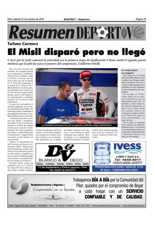 Página 15RESUMEN • DeportesPilar, sábado 31 de octubre de 2015
Otro muy buen arranque del
campeón. Por segunda ocasión
en la temporada, el autódromo
“Provincia de La Pampa” recibe
al Turismo Carretera. En este
caso es para que allí se dispute
la 13º fecha del campeonato y
la tercera de la “Copa de Oro”.
Matías Rossi fue uno de los gran-
des animadores este viernes con
el Chevrolet del equipo Donto
Racing, siendo el más rápido en
los entrenamientos y resultando
segundo en la primera tanda
clasificatoria.
El inicio de la actividad en el
escenario pampeano, de tan bue-
nos antecedentes para Matías, fue
sumamentepositivo.Mostrandosu
gran adaptación al trazado y el no-
table rendimiento de su Chevrolet.
“Arrancamos muy bien, con un
auto muy rápido y competitivo
de entrada. El auto cayó bien ba-
lanceado y tuvimos que trabajar
en muy pocas cosas en el entre-
namiento. Nos deja un panorama
muy abierto y esperanzador para
la clasificación”, aseguró Rossi
tras marcar el mejor tiempo en el
entrenamiento.
Además, el representante de
Del Viso antes de iniciar la cla-
sificación, señaló: “Tenemos que
tratar de mantener la buena con-
dición en la clasificación, pensar
en andar rápido y completar una
buena carrera. Si podemos ganar
será excelente, sino quedar entre
los seis mejores es el objetivo”.
El primer quinto, el que está
compuesto por los 12 pilotos
del “play-off” fue el último en
salir a girar, cerrando la primera
Turismo Carretera
El Misil disparó pero no llegó
• Ayer por la tarde comenzó la actividad con la primera etapa de clasificación • Rossi, metió el segundo puesto
mientras que la pole fue para el puntero del campeonato, Guillermo Ortelli.
PRESENTANDO ESTE AVISO 1 BIDON DE 12 LTS
DE AGUA + 1 DISPENSER SIN CARGO
La actividad continuará hoy con la segunda y definitiva etapa clasificatoria.
instancia clasificatoria del fin de
semana. “Es una buena clasifica-
ción, cerquita en el tiempo. Estoy
muy conforme con el arranque,
muy agradecido por el trabajo
del equipo. Estamos en un muy
nivel y con la ilusión de seguir
trabajando para mañana, tratar
de mejorar y si no mantenernos
entre los tres primeros”, concluyó
La Lonja quiere
un campeón
En el marco de la 10º fecha
del Procar 4000, Martin Cornet
yAdrián Ciocci llegan al autó-
dromo de Buenos Aires en su
variante 8 para protagonizar la
anteúltima cita del calendario
siendo protagonistas del cam-
peonato.
Por un lado, el “Torito”
Cornet llega con las máxi-
mas expectativas que un
piloto podría tener. Con 170
unidades y como indiscuti-
ble líder del campeonato, el
piloto de La Lonja cuenta
con grandes chances de
consagrarse campeón dentro
de la Clase B tras ganar en
cinco oportunidades a lo
largo del año.
Por su parte, el campeón
2014 traspasó los diferentes
obstáculos que se le pusieron
en el camino para avanzar en el
campeonato inesperadamente
y mantenerse tercero en la
tabla con 96 unidades.
el Misil quien terminó segundo,
muy cerca del “poleman” del
viernes, Guillermo Ortelli (Che-
vrolet).
 