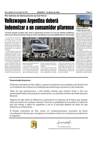 Pilar, sábado 31 de octubre de 2015 RESUMEN • El Diario de Pilar Página 7
Se interpretó que “es evidente que las cantidad de desperfectos que
debieron repararse no es propio de la calidad prometida en un 0 kilómetro”.
Por defectos de fabricación de un Gol Power
Volkswagen Argentina deberá
indemnizar a un consumidor pilarense
• El auto, durante el primer año, entró a reparaciones al menos 11 veces por distintos problemas,
incluso una vibración del motor luego de cierta velocidad que nunca fue definitivamente solucionada.
En un juicio que tramitó ante
el Juzgado Civil y Comercial
Nº 1 de San Isidro, y con la
confirmación de la Cámara de
Apelaciones, Volkswagen Ar-
gentina SA deberá indemnizar a
un consumidor por los defectos
de fabricación de su automóvil
Gol Power.
El auto, durante el primer año
y mientras estaba e garantía entró
a reparaciones al menos 11 veces
por distintos problemas. Incluso
una vibración del motor luego
de cierta velocidad que nunca
fue definitivamente solucionada.
En el fallo se interpretó que,
si bien el automóvil reunía con-
diciones mínimas de funciona-
miento, “es evidente que la canti-
dad de desperfectos que debieron
repararse, el tiempo perdido por
el consumidor, los días de pri-
vación del uso del mismo no es
Unidos, con la apertura de varias
investigaciones tras saberse que
el fabricante alemán trucó casi
medio millón de vehículos die-
sel para evitar las regulaciones
medioambientales. Estas son las
claves del conflicto.
propio de la calidad prometida en
un auto 0 kilómetro”.
En consecuencia, se ordenó
indemnizar al consumidor por
la desvalorización porcentual
de un automóvil defectuoso,
sujeto a innumerables arreglos y
asimismo el daño moral del con-
sumidor por todos los trastornos
padecidos.
Cabe recordar que los pro-
blemas legales y de imagen del
Grupo Volkswagen han empe-
zado a multiplicarse en Estados
Empresa pilarense
certificó normas GMP
CDV, laboratorio argentino
líder con más de 30 años de ex-
periencia en diagnóstico, inves-
tigación, desarrollo y producción
a gran escala de vacunas para la
sanidad animal, dio un paso más
y certificó las Buenas Prácticas
de Fabricación de Productos
Veterinarios BPFPV, del inglés
GMP(Good Manufacturing Prac-
tices), certificación otorgada por
SENASA para todas sus líneas
de biológicos.
La certificación GMP es la ga-
rantía que avala que los produc-
tos son fabricados y controlados
sistemáticamente de acuerdo a
los estándares de calidad para
los que fueron diseñados. Las
elaboraciones de los productos
cuentan con procesos definidos y
documentados, los cuales tienen
en cuenta todas sus etapas desde
la compra de las materias primas
e insumos hasta la distribución
de los productos terminados
garantizando la trazabilidad y
asegurando la calidad esperada.
 