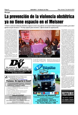 Pilar, viernes 1º de abril de 2016RESUMEN • El Diario de PilarPágina 6
La prevención de la violencia obstétrica
ya no tiene espacio en el Meisner
Derqui
• El foro contra la violencia obstétrica empezó a tener una oficina en la maternidad derquina en octubre, pero duró
apenas un par de meses • “No hay espacio para nosotras”, dijeron desde la organización.
A principios de octubre se
había instalado formalmente el
foro contra la violencia obstétrica
en una oficina de la maternidad
Comodoro Meisner, con el fin de
prevenir los casos que pudiera ha-
ber de este tipo de violencia hacia
las madres que fueran a atenderse
en el hospital. Hacía tiempo que
el foro venía trabajando en el
tema y denunciando distintos
tipos de abusos, así como también
asesorando a las mujeres, hasta
que entraron institucionalmente
con una oficina propia al hospital
derquino. Pero la experiencia
duró apenas un par de meses, ya
que en enero les comunicaron a
las integrantes del foro que debían
desalojar el espacio donde desa-
rrollaban sus tareas.
“Nos sacaron la oficina”, afir-
mó Silvia Palmieri, una de las
integrantes de la organización.
“Es una falta de respeto total a la lucha que veníamos
dando con las madres” expresaron desde el foro.
decisión de sacar al foro del
Meisner fue comunicada por una
de las directoras de la institución,
PRESTAMOSpago mensual o quincenal
15.6987.3475
peditucreditoya@gmail.com
Ivana Scheller. “La fui a invitar
cuando se hizo la presentación de
la investigación sobre embarazo
en adolescencia en el Centro de
Estudios de Política Pública y
Social, que en Pilar había dado el
índice más alto de la región, y no
asistieron” contó Palmieri. “Nos
dijo que la maternidad es muy
chica, y que esa oficina debe ser
de usos múltiples porque no hay
espacio para nosotras”, amplió.
Desde el foro habían logrado
que las mujeres puedan estar
acompañadas en la sala de parto
al momento de tener a sus bebés,
hecho que, señalan desde la orga-
nización, no siempre se cumple.
También habían impulsado que
todo el personal del hospital reali-
zarauncursoenfocadoenprevenir
violencia obstétrica, el cual nunca
se concretó a partir de esta pro-
puesta. Sin embargo, el Municipio
anunció que a partir del 5 de abril,
el personal del área de obstetricia
realizará un “curso anual de salud
sexual y reproductiva”, el primer
martes de cada mes, en el Centro
Cultural Federal.
Por otro lado, desde el foro
afirman que la fiscalía de género
a cargo de Carolina Carballido
Calatayud no les toma las denun-
cias realizadas ante casos graves
de violencia que se han dado en
la maternidad, por lo cual se ha-
bían sumado a la marcha hasta la
dependencia judicial de Derqui el
8 de marzo.
A pesar de ya no tener un
espacio institucional dentro del
hospital donde asistir este tipo de
casos, “seguimos como habíamos
empezado. Concientizando a las
madres y hablándoles sobre las
herramientas institucionales que
tienen para denunciar”. “Segui-
mos con la misma lucha apoyando
a las familias”, expresó.
“Es una falta de respeto total a
la lucha que veníamos dando
con las madres”, consideró. La
 