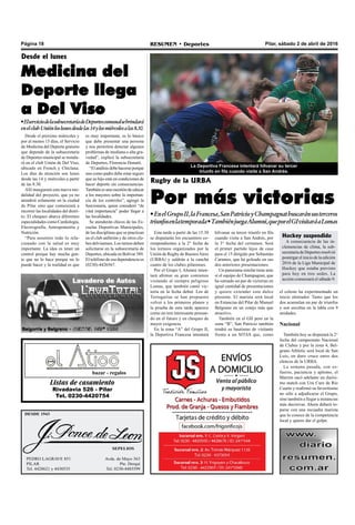 Pilar, sábado 2 de abril de 2016RESUMEN • DeportesPágina 18
DESDE 1943
SEPELIOS
PEDRO LAGRAVE 851
PILAR
Tel. 4428621 y 4430535
Avda. de Mayo 363
Pte. Derqui
Tel. 0230-4485599
La Deportiva Francesa intentará hilvanar su tercer
triunfo en fila cuando visite a San Andrés.
Rugby de la URBA
Por más victorias
•EnelGrupoII,laFrancesa,SanPatricioyChampagnatbuscaránsusterceros
triunfosenlatemporada•TambiénjuegaAlumni,queporelGIvisitaráaLomas
Esta tarde a partir de las 15.30
se disputarán los encuentros co-
rrespondientes a la 2° fecha de
los torneos organizados por la
Unión de Rugby de BuenosAires
(URBA) y saldrán a la cancha
cuatro de los clubes pilarenses.
Por el Grupo I, Alumni inten-
tará afirmar su gran comienzo
visitando al siempre peligroso
Lomas, que también cantó vic-
toria en la fecha debut. Los de
Tortuguitas se han propuesto
volver a los primeros planos y
la prueba de esta tarde aparece
como un test interesante pensan-
do en el futuro y en choques de
mayor exigencia.
En la zona “A” del Grupo II,
la Deportiva Francesa intentará
Listas de casamiento
Rivadavia 526 - Pilar
Tel. 0230-4420754
bazar - regalos
Desde el próximo miércoles y
por al menos 15 días, el Servicio
de Medicina del Deporte gratuito
que depende de la subsecretaría
de Deportes municipal se instala-
rá en el club Unión de Del Viso,
ubicado en French y Chiclana.
Los días de atención son lunes
desde las 14 y miércoles a partir
de las 8.30.
Allí inaugurará esta nueva mo-
dalidad del proyecto, que ya no
atenderá solamente en la ciudad
de Pilar sino que comenzará a
recorrer las localidades del distri-
to. El chequeo abarca diferentes
especialidades como Cardiología,
Electrografía, Antropometría y
Nutrición.
“Para nosotros todo lo rela-
cionado con la salud es muy
importante. La idea es tener un
control porque hay mucha gen-
te que no lo hace porque no lo
puede hacer y la realidad es que
hilvanar su tercer triunfo en fila
cuando visite a San Andrés, por
la 3° fecha del certamen. Será
el primer partido lejos de casa
para el 15 dirigido por Sebastián
Carames, que ha goleado en sus
dos anteriores presentaciones.
Un panorama similar tiene ante
sí el equipo de Champagnat, que
ha sumado un par de victorias en
igual cantidad de presentaciones
y quiere extender este dulce
presente. El marista será local
en Estancias del Pilar de Manuel
Belgrano en un cotejo más que
atractivo.
También en el GII pero en la
zona “B”, San Patricio también
tendrá su bautismo de visitante
frente a un SITAS que, como
el celeste ha experimentado un
inicio alentador. Tanto que los
dos acumulan un par de triunfos
y son escoltas en la tabla con 9
unidades.
Nacional
También hoy se disputará la 2°
fecha del campeonato Nacional
de Clubes y por la zona 4, Bel-
grano Athletic será local de San
Luis, en duro cruce entre dos
elencos de la URBA.
La semana pasada, con es-
fuerzo, paciencia y aplomo, el
Marrón sacó adelante un durísi-
mo match con Uru Cure de Río
Cuarto y reafirmó su favoritismo
no sólo a adjudicarse el Grupo,
sino también a llegar a instancias
más decisivas. Ahora deberá to-
parse con una escuadra marista
que lo conoce de la competencia
local y quiere dar el golpe.
Desde el lunes
Medicina del
Deporte llega
a Del Viso
•ElserviciodelasubsecretaríadeDeportescomunalsebrindará
enelclubUniónloslunesdesdelas14ylosmiércolesalas8.30.
es muy importante, es lo básico
que debe presentar una persona
y nos permitirá detectar algunos
problemas de mediana o alta gra-
vedad”, explicó la subsecretaria
de Deportes, Florencia Donatti.
“El análisis debe hacerse porque
uno como padre debe estar seguro
que su hijo está en condiciones de
hacer deporte sin consecuencias.
Tambiénesunacuestióndeeducar
a los mayores sobre la importan-
cia de los controles”, agregó la
funcionaria, quien consideró “de
vital importancia” poder llegar a
las localidades.
Se atenderán chicos de las Es-
cuelas Deportivas Municipales,
de las disciplinas que se practican
en el club anfitrión y de otros clu-
bes delvisenses. Los turnos deben
solicitarse en la subsecretaría de
Deportes, ubicada en Bolívar 389.
El teléfono de esa dependencia es
(0230)-4426567.
Hockey suspendido
A consecuencia de las in-
clemencias de clima, la sub-
secretaría de Deportes resolvió
postergar el inicio de la edición
2016 de la Liga Municipal de
Hockey que estaba previsto
para hoy en tres sedes. La
acción comenzará el sábado 9.
 