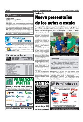 Farmacias de Turno
PILAR
DERQUI
DEL VISO
19/04: CONCORD V. Gómez y Panamericana
19/04: ALVAREZ Alfaro 1425
19/04: HERRERA Ruta 26 y Santa Julia
Pilar, martes 19 de abril de 2016RESUMEN • El Diario de PilarPágina 24
A la cita llevada a cabo en el
circuito “Andrea Vianini”, se
presentaron 18 pilotos con sus
prototipos, que corrieron cinco
series a un minuto por vía.
Los ganadores de dichas se-
ries fueron Pablo Carbonetti, de
excelente debut en la primera,
Raúl Núñez de gran retorno a la
categoría, Jorge Pugliese, Rafael
Guarrera y Jorge Minestrelli,
piloto invitado.
Luego de la clasificación final,
la tabla contó con la presencia
de Rafael Guarrera en la cima,
con sus 171 vueltas que le dieron
la ventaja por sobre las 168 que
completó su más próximo perse-
guidor, Jorge Pugliese. El podio
lo completó Pablo Pugliese, con
un registro de 165 vueltas.
Toda la competencia fue muy
pareja, y las posiciones quedaron
marcadas por pequeñas diferen-
cias. En la 4º posición, apareció
Javier Guglielmucci, con 164
vueltas, mientras que en la 5º se
hizo presente Jorge Minestrelli
con 162, viendo de muy cerca a
Ricardo López que ocupó el 6º
lugar con 161.
De ahí en más, debutantes y
pilotos invitados se pelearon con
circunstancias de la carrera a las
que tuvieron que sobreponerse
para finalizar de la mejor manera
posible.
El 7º lugar quedó en manos de
Rubén Bartolacci, el 8º fue "Pom-
pi" Hallberg, 9º Miguel Melian, y
cerrando el top ten José Simone.
Juan Carlos Pecenco hizo su
debut alcanzando la 11º posición,
por delante de Mario Garber que
llegó 12º. En el 13º lugar cruzó la
 Fallecimientos Sepelios Ponce de León
ESTEBAN GONZALEZ
GUILLERMO PASCUAL CISNEROS
EDAURDO FRANCISCO JORAJUDIA
LUIS ALBERTO ARBELO
LEANDRO BRUNELLO
FABIAN ACOSTA
BRISA AYLEN BRESCACIN
HUGO JUAN LARA
ADELAIDA ENA BERDINI
ARMANDO GREGORIO BLEUDILIE
Q.E.P.D. 16/04/2016
Q.E.P.D. 17/04/2016
Q.E.P.D. 17/04/2016
Q.E.P.D. 17/04/2016
Q.E.P.D. 17/04/2016
Q.E.P.D. 18/04/2016
Q.E.P.D. 18/04/2016
Q.E.P.D. 19/04/2016
Q.E.P.D. 19/04/2016
Q.E.P.D. 19/04/2016










Scalextric
Nueva presentación
de los autos a escala
• Los fanáticos pilarenses del automodelismo, se congregaron el
pasado sábado en las instalaciones de la Asociación Italiana, para
llevar adelante la segunda fecha de la categoría TC Pista 1/28 SW.
La pista ubicada en la Asociación Italiana Pilar sigue
recibiendo a los entusiastas del automodelismo.
Jueves Mín 15°C/Máx 26°CJueves Mín 15°C/Máx 26°C
Miércoles Mín 12°C/Máx 21°C
Nubosidad variable. Vientos leves del sector oeste,
rotando al norte.
Cielonublado.Probabilidaddelluviasyalgunastor-
mentas.Vientosmoderadosdelsectorsur,conráfagas.
Martes Mín 14°C/Máx 18ºC
meta Pablo Carbonetti, seguido
de Rodolfo Ceravolo, y Oscar
Pereyroen las posiciones 14º y
15º respectivamente.
La 16º fue la posición de Raúl
Núñez, y 17º la de Silvio Riquel-
me para completar.
Párrafo aparte
Fue el que merece Jorge Cappelletti, quien tuvo competencia en
la pista, pero con un auto de su categoría 1/32 blindados.
A Jorge se le pidió participar con un auto experimental, el que
probó, y con el que tuvo un gran desempeño en su vía.
Hizo una excelente carrera, muy veloz y contundente. Logró com-
pletar 167 vueltas, las cuales le hubieran otorgado el tercer escalón
en la clasificación final, solamente detrás de las 171 de Guarrera y
las 168 de Jorge Pugliese.
– Día del Aborigen.
– Día Internacional de la Bicicleta.
1998 – Muere Octavio Paz, escritor mexicano ganador del Premio
Nobel en 1990.
1999 – Buenos Aires: los músicos brasileños Joao Gilberto y
Caetano Veloso festejan los cuarenta años de la bossa nova con el
primero de una serie de conciertos.
2005 – En elVaticano, el cardenal Joseph Ratzinger es elegido papa
de la Iglesia católica y adopta el nombre papal de Benedicto XVI.
2005 – En BuenosAires, el exmilitar argentinoAdolfo Scilingo es
condenado a 640 años de cárcel por los crímenes contra la humani-
dad cometidos enArgentina durante la dictadura del generalVidela.
2009 – Muere J. G. Ballard, escritor y guionista británico.
 