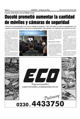 Pilar, martes 19 de abril de 2016RESUMEN • El Diario de PilarPágina 4
Cuarto ciclo lectivo de la Policía Local
Ducoté prometió aumentar la cantidad
de móviles y cámaras de seguridad
• Ocurrió en la presentación de la nueva camada de aspirantes • Son 150 cadetes en total correspondientes a la
segunda y tercera promoción en espera de su nombramiento como oficiales y los aspirantes que ingresan este año.
En horas de la mañana de
ayer se llevó a cabo en la sede
de la Academia Unidad de Po-
licía Local Pilar, sobre la calle
Ituzaingó, el acto oficial por el
inicio del cuarto ciclo lectivo de
la dependencia.
La actividad fue presidida por
el intendente Nicolás Ducoté a
quien acompañaron el secreta-
rio de Seguridad de la Comuna,
Juan José Perotti; la directora
de Formación y Relaciones
Institucionales de la Comuna
Nancy Quintana; el Jefe de la
UPPL local Guillermo García y
el director de la Academia, José
Maria Frías.
Entre los invitados especiales,
cabe destacar la presencia de Ni-
colás Ceballos, Juez de Garantías
de Pilar y los fiscales Federico
Mercader y Jorge Nocetti, así
como también de autoridades
policiales y de educación dis-
tritales, bomberos voluntarios,
concejales, consejeros escolares
y funcionarios municipales de
distintas áreas.
Mas móviles y cámaras
Las palabras de bienvenida es-
tuvieron a cargo del director de la
Academia de Policía Local, quien
refirió a los cadetes los alcances
que va a tener la capacitación y
el plantel de profesionales que
tendrá a su cargo el dictado de la
distintas cátedras, durante el ciclo
lectivo que se inicia.
El cierre de los discursos estuvo
a cargo del intendente Ducoté,
quien significó la importancia
del acto y la decisión de los
jóvenes aspirantes a iniciar su
capacitación como futuros poli-
cías locales.
Asimismo, el Jefe Comunal
informó a los presentes que “el
Municipio se encuentra abocado
a reforzar la seguridad en el dis-
trito” para agregar que “en ese
sentido vamos a incorporar mas
móviles al servicio en un numero
de 40 y se colocarán mas cámaras
de seguridad en lugares estra-
tégicos del partido para llegar a
las 350”.
Con el mensaje del primer
mandatario local, se dio inicio
formal al cuarto ciclo lectivo de
la Escuela de Policía Local.
“El Municipio se encuentra abocado a reforzar
la seguridad en el distrito”, señaló Ducoté.
 