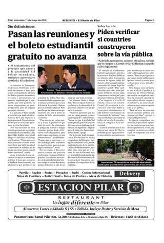 Pilar, miércoles 11 de mayo de 2016 RESUMEN • El Diario de Pilar Página 3
Sin definiciones
Pasanlasreunionesy
el boleto estudiantil
gratuito no avanza
• El tratamiento del
proyecto que apunta
a la gratuidad del
boleto secundario,
terciario y universitario
continúa dilatándose.
La comisión de Transporte
del Concejo Deliberante se re-
unió nuevamente el lunes para
tratar principalmente el tema
del boleto gratuito secundario,
terciario y universitario, un
proyecto impulsado por la opo-
sición y que viene quedando en
meros compromisos por parte
del Ejecutivo, pero sin ninguna
propuesta concreta.
Y es que para el lunes pasado
se esperaba que desde el oficia-
lismo se diera una respuesta a
laspropuestasdefinanciamiento
hechas por los concejales oposi-
tores, pero no fue el caso.
“Nos encontramos en esta
reuniónquepasóquenoestaban
informadosdeestamedida”,dijo
Juan Pablo Roldán, concejal del
bloque PJ del Pilar, en diálogo
con Resumen. “Vimos que no se
había avanzado en varios temas
específicos que había estado el
compromiso de trabajar, por lo
menosparateneryaunaideadel
boleto estudiantil”, añadió.
Lo que se esperaba de este en-
cuentro era que ya se comenzara
a definir el tema que concierne
al fondo de financiamiento, una
alternativa que permitiría la
Roldán: “Nos encontramos con que los
funcionarios no estaban informados de la medida”.
pasaje de 3,30 pesos por viaje.
No obstante, desde el bloque
PJ del Pilar se siguen mostrando
confiados en la obtención de la
gratuidad, objetivo con el que
nació el proyecto.
“Nosotros queremos que sea
cien por ciento gratuito y vamos
a pelear para ello”, indicó Roldán.
“Vamos a ir por la totalidad del
boletogratuito,poresolacreación
delfondo,poresolaafectaciónde
esta tasa de Seguridad e Higiene
que se le cobra a los bancos desti-
narla al fondo”, agregó.
Por lo pronto, desde la oposi-
ción se llevaron (una vez más) el
compromiso del Ejecutivo para
seguir trabajando en la posible
implementación de la medida.
DeláreadeModernización,para
saber cómo tiene que ser el sis-
tema; del área de Hacienda para
versiesviablelaimplementación
delfondodefinanciamiento;yde
la secretaría de Transporte, para
gestionar el compromiso de las
empresas.
gratuidad del boleto. Para esto,
laoposiciónhabíapropuestoque
seutiliceladiferenciaquesesaca
delatasadeSeguridadeHigiene
que se le cobra a los bancos. Pero
sucedióquelosfuncionariosque
asistieron esta vez al mitin no
estaban del todo interiorizados
en el tema.
“Desconocían de varios pun-
tos y lo que le pedimos es que
antes de venir a las comisiones,
se pongan de acuerdo o tengan
reuniones previas desde el Eje-
cutivo con los legisladores, para
poder seguir avanzando en una
posturacorrecta”,señalóRoldán.
“Porque sino se entorpece y se
hace más largo todo; y nosotros
no queremos eso, queremos que
salga la ordenanza”, sumó.
Por otro lado, el Ejecutivo
parece ya tener una posición
conformada en cuanto al boleto
gratuito. Y no estarían de acuer-
doconlagratuidadtotaldelmis-
mo, aunque sí con un descuento,
porque deslizaron la idea de un
Sobre la calle
Piden verificar
si countries
construyeron
sobre la vía pública
• Gabriel Lagomarsino, concejal oficialista, solicitó
que se chequee si Carmel y Pilar Golf están ocupando
calles ilegalmente.
El concejal de Cambiemos,
Gabriel Lagomarsino, solicitó a
la secretaría de Obras Públicas
un informe sobre la situación
catastral de algunas calles del
distrito sobre las cuales habrían
construido de forma ilegal los
countries Carmel y Pilar Golf.
Estas dos o tres calles, principal-
mente El Ñandú, tienen todas
“importancia estratégica” para
alivianar problemas de tránsito.
Con respecto a la calle El
Ñandú, lindante al country
Carmel, de permitirse la cir-
culación vehicular pública,
“conectaría directamente la
calle El Petrel con el acceso a la
Universidad del Salvador”, una
zona problemática en cuanto al
tráfico en horario de entrada y
salida de colegios y de la uni-
versidad.
“Como Carmel es uno de los
barrios más viejos de Pilar, es
probable que en algún momen-
to haya existido una ordenanza
Lagomarsino: “Mi percepción es que la calle sigue siendo
pública pero que está siendo aprovechada para el uso privado”.
para aprobar que se cierre esta
calle”, dijo Lagomarsino a Re-
sumen. “Pero mi percepción es
que sigue siendo pública pero
que está cerrada y siendo apro-
vechada para el uso privado”,
añadió.
Para disipar esta incógnita
es que se elevó el pedido a la
secretaría de Obras Públicas,
que será la encargada de veri-
ficar la situación catastral de
estas calles y afirmar o negar si,
en definitiva, las mencionadas
urbanizaciones están ocupando
o no la vía pública.
“Para las leyes, las cosas que
son de dominio público, son
imprescriptibles”, agregó el
concejal Lagomarsino.
En caso de comprobarse esta
situación, se procedería a pedir-
le a los countries que reacomo-
den sus perímetros, o bien, que
compren los metros no cedidos
o que los compensen con otros
terrenos.
 