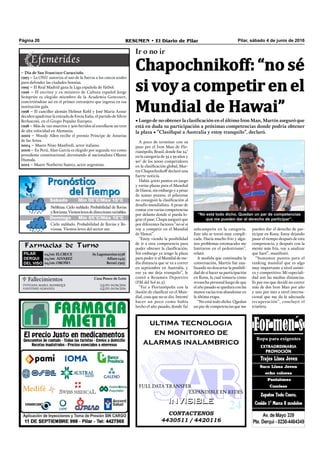 Pilar, sábado 4 de junio de 2016RESUMEN • El Diario de PilarPágina 20
Farmacias de Turno
PILAR
DERQUI
DEL VISO
04/06: ELCRUCE Av.Lagomarsino2758
04/06: ALVAREZ Alfaro 1425
04/06: OROÑO Beruti 1305
A poco de terminar con su
paso por el Iron Man de Flo-
rianópolis, Brasil, donde fue 24°
en la categoría de 35 a 39 años y
90° de los 2000 competidores
en la clasiﬁcación global, Mar-
tín Chapochnikoff declaró una
fuerte noticia.
Había 4000 puntos en juego
y varias plazas para el Mundial
de Hawai, sin embargo y a pesar
de sumar puntos, el pilarense
no consiguió la clasiﬁcación al
desafío mundialista. A pesar de
contar con varias competencias
por delante donde si pueda lo-
grar el pase, Chapa aseguró que
por diferentes factores “no sé si
voy a competir en el Mundial
de Hawai”.
“Estoy viendo la posibilidad
de ir a otra competencia para
poder obtener la clasiﬁcación.
Sin embargo ya tengo la plaza
para poder ir al Mundial de me-
dia distancia que se va a correr
en septiembre en Australia, y
eso ya me deja tranquilo”, le
contó a Resumen Deportivo
(FM del Sol 91.5).
“Fui a Florianópolis con la
ilusión de clasiﬁcar en el Mun-
dial, cosa que no se dio. Intenté
hacer un poco como había
hecho el año pasado, donde fui
subcampeón en la categoría.
Este año se tornó muy compli-
cada. Hacía mucho frio y algu-
nos problemas estomacales me
limitaron en el pedestrismo”,
relató.
A medida que continuaba la
conversación, Martín fue ana-
lizando no descartar la posibili-
dad de si hacer su participación
en Kona, la cual tomaría como
revancha personal luego de que
el año pasado se quedara con las
manos vacías tras abandonar en
la última etapa.
“No está todo dicho. Quedan
un par de competencias que me
CONTACTENOS
4430511 / 4420116
INVISIBLEINVISIBLE
ultima tecnologia
en monitoreo de
alarmas inalambrico
FULL DATA TRANSFER
EXPANDIBLE EN REDES
“No está todo dicho. Quedan un par de competencias
que me pueden dar el derecho de participar”.
pueden dar el derecho de par-
ticipar en Kona. Estoy dejando
pasar el tiempo después de esta
competencia, y después con la
mente más fría, voy a analizar
que haré”, manifestó.
“Sumamos puntos para el
ranking mundial que es algo
muy importante a nivel aními-
co y competitivo. Mi especiali-
dad son las medias distancias.
Es por eso que decidí no correr
más de dos Iron Man por año
y uno por mes a nivel interna-
cional que me da la adecuada
recuperación”, concluyó el
triatleta.
 Fallecimientos Casa Ponce de León
VIVIANA MARIA MANRIQUE Q.E.P.D. 04/06/2016
ANTONIO ALMANZA Q.E.P.D. 04/06/2016
Ir o no ir
Chapochnikoff: “no sé
si voy a competir en el
Mundial de Hawai”
• Luego de no obtener la clasificación en el último Iron Man, Martín aseguró que
está en duda su participación a próximas competencias donde podría obtener
la plaza • “Clasifiqué a Australia y estoy tranquilo”, declaró.
Domingo Mín 05°C/Máx 10°C
Neblinas. Cielo nublado. Probabilidad de lluvias
ylloviznas.Vientoslevesdedireccionesvariables.
Cielo nublado. Probabilidad de lluvias y llo-
viznas. Vientos leves del sector sur.
Sábado Mín 06°C/Máx 10°C
– Día de San Francisco Caracciolo.
1993 – La ONU autoriza el uso de la fuerza a los cascos azules
para defender las ciudades bosnias.
1995 – El Real Madrid gana la Liga española de fútbol.
1996 – El escritor y ex ministro de Cultura español Jorge
Semprún es elegido miembro de la Academia Goncourt,
convirtiéndose así en el primer extranjero que ingresa en esa
institución gala.
1998 – El canciller alemán Helmut Kohl y José Maria Aznar
deciden apadrinar la entrada de Forza Italia, el partido de Silvio
Berlusconi, en el Grupo Popular Europeo.
1998 – Más de 120 muertos y 300 heridos al estrellarse un tren
de alta velocidad en Alemania.
2002 – Woody Allen recibe el premio Príncipe de Asturias
de las Artes.
2004 – Muere Nino Manfredi, actor italiano.
2006 – En Perú, Alan García es elegido por segunda vez como
presidente constitucional, derrotando al nacionalista Ollanta
Humala.
2012 – Muere Norberto Suárez, actor argentino.
 