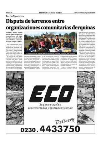 Pilar, martes 7 de junio de 2016RESUMEN • El Diario de PilarPágina 4
Dos organizaciones se dis-
putan un terreno en el barrio
Monterrey de Presidente Der-
qui, hace ya varios meses. Se
trata de APEA, la Asociación de
Padres Especiales y Amigos, y la
más reciente Reza y Trabaja, de-
dicada a dictar oﬁcios a jóvenes.
En 2009 el cura Dino Baldan
cedió a APEA un terreno frente
a la plaza Don Bosco, donde
anteriormente funcionaba un
comedor, en las calles Paraguay
y Salta. Comenzó entonces la
construcción de la futura sede
de la asociación dedicada a apo-
yar a los chicos con capacidades
la esquina todo lo que nosotros
ya habíamos hecho”. “Después
el arquitecto que siempre cola-
boró con nosotros habló con el
obispo, quien dijo que nuestros
chicos no podían ser sacados de
ese lugar”, continuó.
Una vez retirado el cura, los
salesianos pasaron a hacerse
cargo del terreno nuevamente.
“Esta gente (Reza y Trabaja)
aprovechó para pedir a los sale-
sianos todo el predio, pero nun-
ca nombraron la construcción
de APEA”. Reza y Trabaja dicta
sus cursos actualmente en otro
lado, y su intención es refaccio-
nar el comedor para trasladarse
al polémico terreno. Según
Andiloro, la congregación de-
volvería a su vez las tierras al
Municipio,yquedaríaenmanos
de la Comuna zanjar el asunto.
Mientras, APEA sigue reali-
zando actividades, por ejemplo
en la casa de su referente, y
actualmente están realizando
reunionesparatratarlacuestión
de las curatelas. “Seguimos apo-
yando a las familias y ayudando
en todo lo que podamos. Tener
nuestro espacio físico nos va a
permitir realizar otro tipo de
actividades”, dijo Andiloro.
Barrio Monterrey
• APEA y Reza y Trabaja
buscan hacerse cargo del
terreno frente a la plaza
DonBoscoparadesarrollar
sus actividades • Un cura
les cedió el lugar a ambas.
Disputadeterrenosentre
organizacionescomunitariasderquinas
especiales y sus familias, a través
derifas,festivalesycolaboracio-
nes de vecinos. Actualmente la
obraestáfrenadaporlacuestión
del terreno, pero le falta única-
mente terminaciones como la
conexión de la electricidad y el
agua, o la colocación del piso.
Marcela Andiloro, referen-
te de la asociación, relató a
Resumen que “el año pasado
nos reunió (Dino Baldan) para
decirnos que nos sacaba de ahí
y que todo eso se lo daba a esta
fundación nueva (Reza y Tra-
baja). Y que cuando tuvieran
los alumnos capacitados nos
iban a construir de nuevo en
La construcción de la sede de APEA empezó en 2009 y se frenó por este conflicto.
 