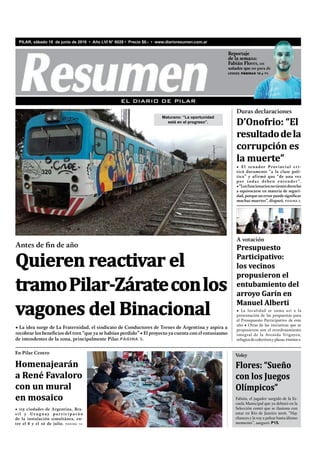 Maturano: “La oportunidad
está en el progreso”.
EL DIARIO DE PILAR
PILAR, sábado 18 de junio de 2016 • Año LVI N° 6028 • Precio $6.- • www.diarioresumen.com.ar
• 115 ciudades de Argentina, Bra-
s i l y Ur u g u ay p a r t ic i p a rá n
de la instalación simultánea, en-
tre el 8 y el 10 de julio. PÁGINA 14.
Homenajearán
a René Favaloro
con un mural
en mosaico
En Pilar Centro
Flores: “Sueño
con los Juegos
Olímpicos”
Fabián, el jugador surgido de la Es-
cuela Municipal que ya debutó en la
Selección contó que se ilusiona con
estar en Río de Janeiro 2016. “Hay
chances y la voy a pelear hasta último
momento”, aseguró. P15.
Voley
• El senador Provincial cri-
ticó duramente “a la clase polí-
tica” y afirmó que “de una vez
por todas deben entender”.
•“Losfuncionariosnotienenderecho
a equivocarse en materia de seguri-
dad,porqueunerrorpuedesignificar
muchas muertes”, disparó. PÁGINA 2.
D’Onofrio: “El
resultadodela
corrupción es
la muerte”
Duras declaraciones
A votación
Presupuesto
Participativo:
los vecinos
propusieron el
entubamiento del
arroyo Garín en
Manuel Alberti
• La localidad se suma así a la
presentación de las propuestas para
el Presupuesto Participativo de este
año • Otras de las iniciativas que se
propusieron son el reordenamiento
integral de la Avenida Yrigoyen,
refugiosdecolectivosyplazas.PÁGINA4.
• La idea surge de La Fraternidad, el sindicato de Conductores de Trenes de Argentina y aspira a
recobrar los beneficios del tren “que ya se habían perdido” • El proyecto ya cuenta con el entusiasmo
de intendentes de la zona, principalmente Pilar. PÁGINA 3.
Antes de fin de año
Quieren reactivar el
tramoPilar-Zárateconlos
vagones del Binacional
Reportaje
de la semana:
Fabián Flores, un
soñador que no para de
crecer. PÁGINAS 10 y 11.
de la semana:de la semana:de la semana:de la semana:
Fabián Flores,Fabián Flores,Fabián Flores,Fabián Flores,Fabián Flores, ununun
soñador que no para desoñador que no para desoñador que no para desoñador que no para desoñador que no para desoñador que no para desoñador que no para desoñador que no para desoñador que no para de
PÁGINAS 10PÁGINAS 10PÁGINAS 10PÁGINAS 10PÁGINAS 10 yy 11.y 11.y 11.11.11.
 