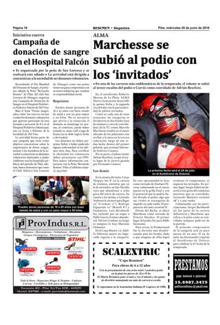 Pilar, miércoles 29 de junio de 2016RESUMEN • DeportesPágina 18
SCALEXTRIC
"Copa Resumen"
Para chicos de 6 a 12 años
Con la presentación de este aviso tenés 1 práctica gratis
en la pista los jueves de 18 a 19 hs.
El Diario Resumen pone el auto y vos el talento y las ganas
de divertirte manejando un auto de carrera a escala.
Te esperamos en la Asociación Italiana (P. Lagrave al 1100)
PRESTAMOSpago mensual o quincenal
15.6987.3475
peditucreditoya@gmail.com
Iniciativa cuerva
Campaña de
donación de sangre
enelHospitalFalcón
• Es organizada por la peña de San Lorenzo y se
realizará este sábado • La actividad está dirigida a
concientizaralasociedaddeserdonantesvoluntarios.
Recordando el Día Mundial
del Donante de Sangre, el próxi-
mo sábado la Peña “Bernardo
Romeo” de Pilar, del club San
Lorenzo de Almagro, organiza
una Campaña de Donación de
Sangre en el Hospital Pediátri-
co Federico Falcón de Del Viso.
Bajo el lema "Donar sangre,
salva vidas" los cuervos invitan
a todos los donantes voluntarios
que quieran participar de esta
jornada a acercarse de 8 a 10 al
Hospital Pediátrico Municipal,
sito en Arata y Polonia, de la
localidad de Del Viso.
La actividad forma parte de
una campaña que tiene como
objetivo concientizar sobre la
importancia de donar sangre,
animar a los miembros de la so-
ciedadaconvertirseendonantes
voluntarios habituales y poder
colaborar con los hospitales pú-
blicos del partido de Pilar, ade-
más, busca demostrar que tanto
el Club Atlético San Lorenzo
Pueden donar personas de 18 a 65 años con buen
estado de salud y con un peso mayor a 50 kilos.
ALMA
Marchesse se
subió al podio con
los ‘invitados’• En una de las carreras más emblemáticas de la temporada, el volante se subió
al tercer escalón del podio • Corrió como convidado de Adrián Reschini.
En el autódromo Roberto
Mouras de La Plata, ALMA
Nueva Generación desarrolló
la quinta fecha y la segunda
cita del año con la particulari-
dad de pilotos invitados.
Como en cada una de estas
ocasiones, las categorías se
dividieron en dos finales (una
de titulares y otra de convida-
dos). En la TC 11000, Marcelo
Marchesse resultó ser el mejor
ubicado de los pilarenses tras
arribar a la meta en la tercera
colocación, luego de una ar-
dua lucha dentro del primer
pelotón, que terminó lideran-
do Federico Casasco.
Por su parte, el piloto titular
Adrián Reschini, ocupó el sex-
to lugar de la carrera ganada
por Fernando Casasco.
Los demás
En la misma división, César
Vázquez fue 8° en la carrera
de titulares, mientras que en
la de invitados, su hijo Nicolás
tuvo que abandonar a ocho
giros del inicio de carrera. En
cuanto a los demás, a Gonzalo
Andorno le alcanzó para llegar
10° (Cordani 11°), Rodrigo
Figueredo 12° (Bertoli 8°) y
finalmente, Luis Bernhardt
fue excluido por un toque a
Pablo García (Gómez abando-
nó). Héctor Cordone no largó,
ni tampoco lo hizo Mariano
Oyhanart.
En la Copa Master 1.6, Adol-
fo Fabricius marcó un impe-
cable regreso a la categoría.
La próxima fecha será el 24 de julio
en el Autódromo de Dolores.
En esta oportunidad lo hizo
como invitado de Esteban Oli-
veras culminando en el cuarto
puesto en la grilla final y con
el potencial que lo podría ha-
ber llevado al podio, algo que
sus rivales se encargaron de
impedir en cada vuelta. El pro-
pietario del auto terminó 8°.
Detrás del Bocha, se ubicó
Marchesse como invitado de
Ernesto Sánchez. El primer
lugar del podio fue para Pablo
Savastano.
Para cerrar, la Promocional
fue la división más desafor-
tunada para los locales, dado
a que ninguno de ellos logró
terminar el compromiso, ni
siquiera los invitados. En pri-
mer lugar, Sergio Fabricius de-
sertó a tres giros del comienzo
mientras que su convidado,
Leonardo Montero terminó
28° y a una vuelta.
Culminando con las parti-
cipaciones, Sergio Bernhardt
no fue parte de la carrera
definitoria y Marchesse que
volvía a la pista como su con-
vidado, tampoco pudo ser de
la partida.
El próximo compromiso
de la categoría será en poco
menos de un mes. El 24 de
julio, las divisionales viajarán
al Autódromo de Dolores
para celebrar la 6º fecha de la
temporada.
de Almagro como sus peñas
tienenungrancompromisocon
acciones solidarias que resaltan
su responsabilidad social.
Requisitos
Pueden donar personas de
18 a 65 años con buen estado
de salud y con un peso mayor
a 50 kilos. No es necesario
que previo a la extracción el
donante se mantenga en ayu-
nas, al contrario, puede haber
tomado te, mate, café y jugo de
frutas (no se debe ingerir leche
o derivados).
Los donantes no deben pre-
sentar ﬁebre o haber padecido
alguna enfermedad en los últi-
mos siete días. Para certiﬁcar
la identidad los voluntarios
deben presentarse con DNI.
Para mayor información con-
tactarse con la Peña "Bernardo
Romeo" Pilar al teléfono 0230-
15-4347930.
 