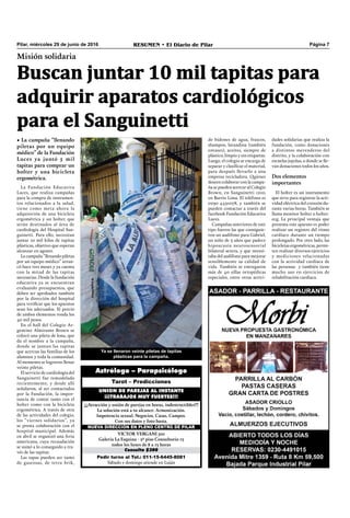 Pilar, miércoles 29 de junio de 2016 RESUMEN • El Diario de Pilar Página 7
Pedir turno al Tel.: 011-15-6445-8081
Sábado y domingo atiende en Luján
Consulta $300
VICTOR VERGANI 501
Galería La Esquina - 2º piso Consultorio 13
todos los lunes de 8 a 13 horas
NUEVA DIRECCIÓN EN PLENO CENTRO DE PILAR
¡¡¡Atracción y unión de parejas en horas, indestructibles!!!
La solución está a tu alcance. Armonización.
Impotencia sexual. Negocios. Casas. Campos.
Con sus datos y foto basta.
UNION DE PAREJAS AL INSTANTE
¡¡¡TRABAJOS MUY FUERTES!!!
Tarot – Predicciones
Astrólogo – Parapsicólogo
Misión solidaria
Buscan juntar 10 mil tapitas para
adquirir aparatos cardiológicos
para el Sanguinetti
• La campaña “llenando
piletas por un equipo
médico” de la Fundación
Luces ya juntó 5 mil
tapitas para comprar un
holter y una bicicleta
ergométrica.
Ya se llenaron veinte piletas de tapitas
plásticas para la campaña.
La Fundación Educativa
Luces, que realiza campañas
para la compra de instrumen-
tos relacionados a la salud,
tiene como meta ahora la
adquisición de una bicicleta
ergométrica y un holter, que
serán destinados al área de
cardiología del Hospital San-
guinetti. Para ello, necesitan
juntar 10 mil kilos de tapitas
plásticas, objetivo que esperan
alcanzar en agosto.
La campaña “llenando piletas
por un equipo médico” arran-
có hace tres meses y ya cuenta
con la mitad de las tapitas
necesarias. Desde la fundación
educativa ya se encuentran
evaluando presupuestos, que
deben ser aprobados también
por la dirección del hospital
para verificar que los aparatos
sean los adecuados. El precio
de ambos elementos ronda los
40 mil pesos.
En el hall del Colegio Ar-
gentino Almirante Brown se
colocó una pileta de lona, que
da el nombre a la campaña,
donde se juntan las tapitas
que acercan las familias de los
alumnos y toda la comunidad.
Al momento se lograron llenar
veinte piletas.
El servicio de cardiología del
Sanguinetti fue remodelado
recientemente, y desde allí
señalaron, al ser contactados
por la Fundación, la impor-
tancia de contar tanto con el
holter como con la bicicleta
ergométrica. A través de otra
de las actividades del colegio,
los “viernes solidarios”, ya
se presta colaboración con el
hospital municipal. Además
en abril se organizó una feria
americana, cuya recaudación
se sumó a lo conseguido a tra-
vés de las tapitas.
Las tapas pueden ser tanto
de gaseosas, de tetra brik,
de bidones de agua, frascos,
shampoo, lavandina (también
envases), aceites, siempre de
plástico, limpio y sin etiquetas.
Luego, el colegio se encarga de
separar y clasificar el material,
para después llevarlo a una
empresa recicladora. Quienes
deseen colaborar con la campa-
ña se pueden acercar al Colegio
Brown, en Sanguinetti 1210,
en Barrio Lima. El teléfono es
0230 4431078, y también se
pueden contactar a través del
facebook Fundación Educativa
Luces.
Campañas anteriores de este
tipo fueron las que consiguie-
ron un audífono para Gabriel,
un niño de 3 años que padece
hipoacusia neurosensorial
bilateral severa, y que necesi-
taba del audífono para mejorar
sensiblemente su calidad de
vida. También se entregaron
más de 40 sillas ortopédicas
especiales, entre otras activi-
dades solidarias que realiza la
fundación, como donaciones
a distintos merenderos del
distrito, y la colaboración con
escuelas jujeñas, a donde se lle-
van donaciones todos los años.
Dos elementos
importantes
El holter es un instrumento
que sirve para registrar la acti-
vidad eléctrica del corazón du-
rante varias horas. También se
llama monitor holter o holter-
ecg. La principal ventaja que
presenta este aparato es poder
realizar un registro del ritmo
cardíaco durante un tiempo
prolongado. Por otro lado, las
bicicletas ergométricas, permi-
ten realizar diversos ejercicios
y mediciones relacionadas
con la actividad cardíaca de
las personas  y también tiene
mucho uso en ejercicios de
rehabilitación cardíaca.
 