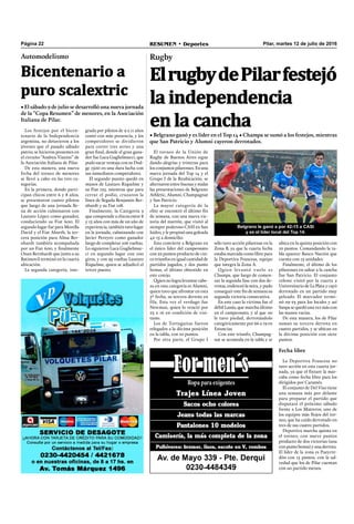 Pilar, martes 12 de julio de 2016RESUMEN • DeportesPágina 22
Rugby
ElrugbydePilarfestejó
la independencia
en la cancha
• Belgrano ganó y es líder en el Top 14 • Champa se sumó a los festejos, mientras
que San Patricio y Alumni cayeron derrotados.
El torneo de la Unión de
Rugby de Buenos Aires sigue
dando alegrías y tristezas para
los conjuntos pilarenses. En una
nueva jornada del Top 14 y el
Grupo I de la Reubicación, se
alternaron entre buenas y malas
las presentaciones de Belgrano
Athletic, Alumni, Champagnat
y San Patricio.
La mayor categoría de la
elite se encontró el último ﬁn
de semana, con una nueva vic-
toria del marrón, que visitó al
siempre poderoso CASI en San
Isidro, y le propinó una goleada
42-15 a domicilio.
Esto convierte a Belgrano en
el único líder del campeonato
con 22 puntos producto de cin-
co triunfos en igual cantidad de
partidos jugados, y dos punto
bonus, el último obtenido en
este cotejo.
Quien no logra levantar cabe-
za en esta categoría es Alumni,
quien tuvo que afrontar en esta
5º fecha, su tercera derrota en
fila. Esta vez el verdugo fue
Newman, quien lo venció por
23 a 16 en condición de visi-
tante.
Los de Tortuguitas fueron
relegados a la décima posición
en la tabla, con 10 puntos.
Por otra parte, el Grupo I
sólo tuvo acción pilarense en la
Zona B, ya que la cuarta fecha
estaba marcada como libre para
la Deportiva Francesa, equipo
que integra la Zona A.
Quien levantó vuelo es
Champa, que luego de comen-
zar la segunda fase con dos de-
rrotas, enderezó la mira, y pudo
conseguir este ﬁn de semana su
segunda victoria consecutiva.
En este caso la víctima fue el
débil Lanús, que marcha último
en el campeonato, y al que no
le tuvo piedad, derrotándolo
categóricamente por 66 a 19 en
Estancias.
Con este triunfo, Champag-
nat se acomoda en la tabla y se
ubica en la quinta posición con
10 puntos. Comandando la ta-
bla aparece Banco Nación que
cuenta con 15 unidades.
Finalmente, el último de los
pilarenses en saltar a la cancha
fue San Patricio. El conjunto
celeste visitó por la cuarta a
Universitario de La Plata y cayó
derrotado en un partido muy
peleado. El marcador termi-
nó 29-23 para los locales y así
Sanpa se quedó una vez más con
las manos vacías.
De esta manera, los de Pilar
suman su tercera derrota en
cuatro partidos, y se ubican en
la décima posición con siete
puntos.
Fecha libre
La Deportiva Francesa no
tuvo acción en esta cuarta jor-
nada, ya que el ﬁxture la mar-
caba como fecha libre para los
dirigidos por Caramés.
El conjunto de Del Viso tiene
una semana más por delante
para preparar el partido que
disputará el próximo sábado
frente a Los Matreros, uno de
los equipos más ﬂojos del tor-
neo, que ha caído derrotado en
tres de sus cuatro partidos.
Deportiva marcha quinta en
el torneo, con nueve puntos
producto de dos victorias (una
conpuntobonus)yunaderrota.
El líder de la zona es Pueyrre-
dón con 15 puntos, con la sal-
vedad que los de Pilar cuentan
con un partido menos.
Belgrano le ganó a por 42-15 a CASI
y es el líder local del Top 14.
Los festejos por el bicen-
tenario de la Independencia
argentina, no detuvieron a los
jóvenes que el pasado sábado
patrio, se hicieron presentes en
el circuito “Andrea Vianini” de
la Asociación Italiana de Pilar.
De esta manera, una nueva
fecha del torneo de menores
se llevó a cabo en las tres ca-
tegorías.
En la primera, donde parti-
cipan chicos entre 6 y 8 años,
se presentaron cuatro pilotos
que luego de una jornada lle-
na de acción culminaron con
Lautaro López como ganador,
conduciendo su Fiat 600. El
segundo lugar fue para Morella
David y el Fiat Abarth, la ter-
cera posición para Alma Ber-
nhardt también acompañada
por un Fiat 600, y ﬁnalmente
Onan Bernhardt que junto a su
Batimovil terminó en la cuarta
ubicación.
La segunda categoría, inte-
Automodelismo
Bicentenario a
puro scalextric
• El sábado 9 de julio se desarrolló una nueva jornada
de la “Copa Resumen” de menores, en la Asociación
Italiana de Pilar.
grada por pilotos de 9 a 11 años
contó con más presencia, y los
competidores se dividieron
para correr tres series y una
gran ﬁnal, donde el gran gana-
dor fue Luca Guglielmucci, que
pudo sacar ventaja con su Dod-
ge 1500 en una dura lucha con
sus inmediatos competidores.
El segundo puesto quedó en
manos de Lautaro Riquelme y
su Fiat 125, mientras que para
cerrar el podio, cruzaron la
línea de llegada Benjamín Ber-
nhardt y su Fiat 128.
Finalmente, la Categoría 3
que comprende a chicos entre 8
y 15 años con más de un año de
experiencia, también tuvo lugar
en la jornada, culminando con
Javier Pereyro como ganador
luego de completar 106 vueltas.
Lo siguieron Luca Guglielmuc-
ci en segundo lugar con 100
giros, y con 95 vueltas Lautaro
Riquelme, quien se adjudicó el
tercer puesto.
 