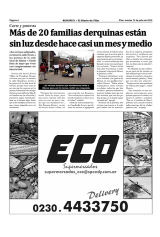 Pilar, martes 12 de julio de 2016RESUMEN • El Diario de PilarPágina 4
Corte y protesta
•Losvecinos,indignados,
cortaron la calle frente a
las puertas de la sede
local de Edenor • Desde
fines de mayo que viven
casi completamente sin
electricidad.
Más de 20 familias derquinas están
sinluzdesdehacecasiunmesymedio
Vecinos del barrio Rivera
Villate, de Presidente Derqui,
cortaron ayer por la mañana
la calle Chacabuco, frente a
las puertas de la sede local de
Edenor, porque hace más de
un mes que la empresa no les
provee el suministro de energía
eléctrica como debería. Más de
20 familias son las afectadas y
prometen seguir manifestán-
dose en el mismo lugar hasta
que se les restablezca el servicio
que vienen pagando, pero no
recibiendo.
“Tuvimos luz intermitente
desde fines de mayo, pero
muy poco, habrán sido dos
veces en casi un mes y me-
dio que nos mandaron luz”,
dijo Roxana Álvarez, vecina
del barrio Rivera Villate, en
Los vecinos tuvieron que manifestarse frente a
Edenor para, por lo menos, recibir una respuesta.
conversación con Resumen.
“Pero volvieron a explotar los
transformadores y ahora ya es
el colmo”, añadió.
Desde las 9 de la mañana has-
ta el mediodía de ayer que de-
cenas de vecinos se agruparon
en las puertas de Edenor para
reclamar por el servicio que la
empresa debería proveerles, en
una situación que ya es insoste-
nible. La vecina señaló que han
llamado varias veces para hacer
los reclamos, “hemos hecho
toda clase de protestas y nadie
se presenta, ni gente de Edenor,
ni políticos, nadie”.
“Entonces decidimos venir
acá a reclamar a las puertas de
Edenor, no nos quedaba otra”,
indicó Álvarez. “Todos somos
trabajadores, todos salimos
a trabajar, todos los que hoy
vinimos a protestar faltamos a
nuestros trabajos para que nos
den atención, que nos den pe-
lota porque no se puede seguir
viviendo así”, agregó.
Producto de la protesta, tres
vecinas ingresaron a la sede
para hablar con las autorida-
des de la empresa prestadora
del servicio y recibieron una
respuesta. “Nos dijeron que
iban a mandar los camiones,
que levantemos el corte, que
hoy nos iban a dar la solución”,
comentó.
No obstante, no hay conﬁan-
za por parte de los vecinos; ya
han aﬁrmado que si no les solu-
cionan el tema hoy, volverán a
cortar mañana, pasado y “hasta
que nos den una solución”.
“Porque encima nos mandaron
las boletas para pagar”, señaló
Álvarez.
“Esta situación es una ver-
güenza; sinceramente, para
quienes querían el cambio, acá
tienen el cambio”, concluyó.
“Este es el cambio de Macri,
pobreza cero, cuando estemos
todos muertos, ahí va a haber
pobreza cero”, se quejó.
Foto: Radio X
 