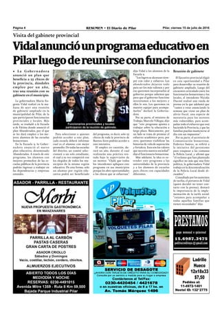 Pilar, viernes 15 de julio de 2016RESUMEN • El Diario de PilarPágina 4
Vidalanuncióunprogramaeducativoen
Pilarluegodereunirseconfuncionarios
Visita del gabinete provincial
• La Gobernadora
anunció un plan que
beneficia a 25 chicos de
la provincia, dándoles
empleo por un año,
tras una reunión con su
gabinete en el municipio.
Funcionarios provinciales y locales
participaron de la reunión de gabinete.
La gobernadora María Eu-
genia Vidal realizó en la ma-
ñana de ayer una reunión
de gabinete ampliado en la
municipalidad de Pilar, de la
que participaron funcionarios
provinciales y locales. Más
tarde, se trasladó a la Escuela
9 de Fátima donde anunció el
plan Abanderados, por el que
se les dará empleo a los me-
jores alumnos de las escuelas
bonaerenses.
En la Escuela 9, la Gober-
nadora anunció el nuevo
plan educativo, denominado
Abanderados. A través de este
programa, los alumnos con
mejores promedios de las es-
cuelas públicas de la provincia
podrán ingresar a trabajar en
las dependencias y empresas
estatales.
Pedidos al:
11-4972-1401
Nextel ID: 132*2775
Ladrillo
Hueco
12x18x33
$7,50
del programa, es decir, solo 25
chicos de toda la provincia de
Buenos Aires podrán acceder a
esta iniciativa.
El empleo en cuestión, du-
rará un año, durante el cual
realizarán una práctica ren-
tada bajo la supervisión de
un mentor. “Ojalá que todos
los intendentes apliquen este
programa en sus municipios
porque les abre oportunidades
a los chicos que se esfuerzan”
dijo Vidal a los alumnos de la
Escuela 9.
“Los logros se alcanzan siem-
pre con valor y esfuerzo. Los
abanderados dejaron todo
para ser los más valiosos y por
eso queremos incorporarlos al
gobierno porque sabemos que
para que el gobierno funcione
necesitamos a los mejores y
ellos lo son. Los queremos en
nuestro equipo para acompa-
ñarlos” declaró la Goberna-
dora.
Por su parte, el ministro de
Trabajo, Marcelo Villegas, dijo
que “este programa apunta a
trabajar sobre la educación a
largo plazo. Básicamente, por
un lado se trata de premiar el
esfuerzo académico pero, por
otro, queremos visibilizar las
historias de vida de superación 
y fortaleza. Esos son los valores
que necesita nuestra sociedad”
dijo el funcionario bonaerense.
Más adelante, la idea es ex-
tender este programa a las
universidades de la provincia
y a los alumnos de escuelas
para chicos con capacidades
diferentes.
PRESTAMOSpago mensual o quincenal
15.6987.3475
peditucreditoya@gmail.com
Para seleccionar a quienes
podrán acceder a este plan,
cada escuela deberá informar
cual es el alumno con mejor
promedio. De todas las escuelas
del distrito, un comité selec-
cionará a un solo estudiante,
el cual a su vez competirá con
los elegidos de todos los mu-
nicipios de la misma región
educativa. De esta forma, solo
un alumno por región edu-
cativa podrá ser beneﬁciado
Reunión de gabinete
El Ejecutivo provincial eligió
en esta oportunidad a Pilar
para desarrollar su reunión de
gabinete ampliado. Luego del
encuentro articulado entre los
funcionarios bonaerenses y los
locales, el intendente Nicolás
Ducoté realizó una rueda de
prensa en la que adelantó que
“vamos a estar anunciando la
semana que viene un plan de
alivio fiscal, una especie de
moratoria para los sectores
más vulnerables, para acom-
pañar todo el esfuerzo que está
haciendo la Provincia, y que las
familias puedan mantenerse al
día con sus impuestos”.
Por su parte, el secretario de
Comunicación bonaerense,
Federico Suárez, se reﬁrió a
la iniciativa del peronismo
para traspasar a las comunas
la Policía Local, y aﬁrmó que
“el reclamo que han planteado
signiﬁca no más que una foto
política, la gobernadora Vidal
trabaja en la descentralización
de la Policía Local desde di-
ciembre”.
Consultado por los aumentos
de tarifas, el portavoz de Vidal
(quien decidió no tener con-
tacto con la prensa), destacó
la importancia de la imple-
mentación de la tarifa social:
“estamos para acompañar a
todas aquellas familias que
tienen necesidades” dijo.
 