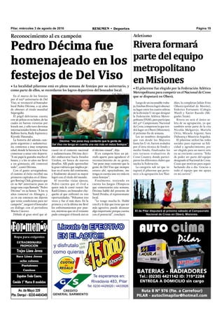 Página 19RESUMEN • DeportesPilar, miércoles 3 de agosto de 2016
Reconocimiento al ex campeón
Pedro Décima fue
homenajeado en los
festejos de Del Viso
• La localidad pilarense está en plena semana de festejos por su aniversario, y
como parte de ellos, se recordaron los logros deportivos del boxeador local.
En el marco de los festejos
por el 107º aniversario de Del
Viso, se reconoció al boxeador
local Pedro Décima, a 25 años
de obtener el título mundial
Súpergallo.
El púgil delvisense cuenta
con 36 peleas en su haber, de las
cuales 22 fueron victorias por
knock out, y sólo tuvo derrotas
internacionales frente a Ramon
Balbino Soria, Rudy Espinoza y
Kiyoshi Hatanaka.
La historia del además cam-
peón argentino y sudamerica-
no, comienza a muy temprana
edad, donde la herencia le hizo
comenzar a amar este deporte.
“A mi papá le gustaba mucho el
boxeo, y a los 10 años me llevó
a un gimnasio, ahí comenzó
todo”, contó Décima.
Con el gusto arraigándose,
el camino al éxito escribió sus
primeros capítulos en el Alma-
gro Boxing Club, gimnasio que
en su 89º aniversario puso en
juego una copa llamada “Pedro
Décima” en su honor. “A los 13
años comencé en Almagro, y
ya en ese entonces me dijeron
que tenía condiciones para ser
campeón”, aseguró el boxeador
en diálogo con el periodista
Mario Cácerez.
Debido al gran nivel que al-
Décima: “me pone muy contento que la gente de
Del Viso me tenga en cuenta una vez más en estos festejos”.
Luego de un incansable traba-
jo,EstebanRiveralogróobtener
su lugar entre los cuatro atletas
de la división U-20 que designó
la Federación Atlética Metro-
politana(FAM),paraparticipar
del 42º Campeonato Nacional
de Cross, competencia que ten-
drá lugar en Oberá (Misiones),
el próximo ﬁn de semana.
Los 30 nombres designados
que van desde los Mayores
hasta los U-16, fueron avalados
por el área técnica de fondo y
medio-fondo, finalizados los
tres torneos evaluativos de
Cross Country, donde partici-
paron los diferentes clubes que
nuclea la Federación.
La categoría sub 20 que in-
tegrará el pilarense que perte-
nece a la agrupación Los Ñan-
canzó en el contexto nacional
y sudamericano, Décima deci-
dió embarcarse hacia Estados
Unidos, en busca de nuevos
desafíos. Allí pudo aprovechar
la gran vidriera que implica pe-
lear en el norte del continente,
y ﬁnalmente alcanzó su mayor
logró con el título del mundo.
Al recordar viejas épocas,
Pedro cuenta que el rival a
quien más le costó vencer fue
Raúl Gómez, un boxeador cha-
queño al que enfrentó en tres
oportunidades. “Peleamos tres
veces y fue el más duro. En la
primera y en la última me llevé
los enfrentamientos por pun-
tos, mientras que en el restante
pude conseguir el knock out en
Atletismo
Rivera formará
parte del equipo
metropolitano
en Misiones
El de Pilar disputará el próximo sábado el Campeonato
Nacional de Cross en Oberá, Misiones.
dúes, la completan Julián Frías
(Municipalidad de Morón),
Federico Fortunato (Colegio
Ward) y Xavier Racedo (Mi-
gueles Team).
Rivera no será el único at-
leta de su agrupación, ya que
también serán parte de la cita
Nicolás Melgarejo, Mariela
Ortiz, Micaela Argente, Sara
Duhourq y Mauricio Arguilea.
El pilarense utilizó las redes
sociales para expresar su feli-
cidad y agradecimiento, por
ser elegido para un nuevo reto
en su creciente carrera: “Feliz
de poder ser parte del equipo
designado al Nacional de Cross.
Cosas que motivan para seguir
luchando día a día. Gracias a
todo el equipo que me apoya
en mi carrera”.
• El pilarense fue elegido por la Federación Atlética
Metropolitana para competir en el Nacional de Cross
que se disputará en Oberá.
el décimo round”, dijo.
El ex campeón hizo un pá-
rrafo aparte para agradecer el
reconocimiento de su gente,
“me pone muy contento que la
gente de Del Viso que siempre
estuvo ahí, apoyándome, me
tenga en cuenta una vez más en
estos festejos”.
Finalmente, teniendo en
cuenta los Juegos Olímpicos
que comenzarán esta semana,
Décima habló del presente de
Yamil Peralta, el representante
local.
“Le tengo mucha fe. Hablé
con él y le dije que tiene que ser
más agresivo, puede alcanzar
algo importante porque cuenta
con el potencial”, concluyó.
Foto: Mario Cácerez
 