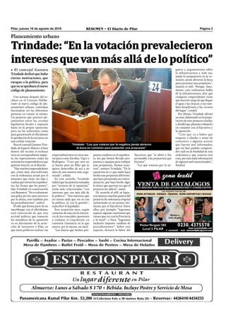 Trindade: “En la votación prevalecieron
interesesquevanmásalládelopolítico”
Pilar, jueves 18 de agosto de 2016 RESUMEN • El Diario de Pilar Página 3
Planeamiento urbano
• El concejal Gustavo
Trindadedeslizóquehubo
ciertas motivaciones, que
escapan a la política, para
quenoseaprobaraelnuevo
código de planeamiento.
Una semana después del re-
chazo en el Concejo Delibe-
rante al nuevo código de pla-
neamiento urbano, continúan
haciéndose oír las diferentes
posturas en cuanto al mismo.
Un proyecto que provocó ale-
jamientos entre las veredas
legislativas locales y rupturas
hasta en la propia oposición;
pero no las suficientes como
para garantizarle al oﬁcialismo
la aprobación de la iniciativa en
una ceñida votación.
Para el concejal Gustavo Trin-
dade,deEspacioAbierto,sibien
dentro del recinto el rechazo
tuvo su correspondiente impac-
to, las repercusiones reales las
sentirán los emprendedores que
quieran invertir en el distrito.
“Hay muchos emprendedores
que están muy disconformes
con la ordenanza actual por el
manoseo que tiene, las idas y
vueltas que tienen los expedien-
tes, los frenos que les ponen”,
dijo Trindade en conversación
con Resumen. “No es solamente
una pelea por los 1500 metros o
por la altura, sino también por
los procedimientos”, indicó.
El edil, que forma parte de un
interbloque con el oﬁcialismo,
está convencido de que esta
actitud política que tomaron
los miembros de la oposición
va en detrimento de la atrac-
ción de inversores a Pilar, ya
que éstos preﬁeren realizar sus
emprendimientos en otros mu-
nicipios como Escobar, Tigre o
Rodríguez. “Creo que esto no
es bueno para un Pilar que se
quiere desarrollar de acá a 20
años de una manera más orga-
nizada”, señaló.
En este sentido, Trindade
indicó que las posturas tomadas
por “sectores de la oposición”
están más relacionadas “con
intereses que van más allá de
lo político”. “Son intereses que
no tienen nada que ver ni con
la política, ni con la gestión”,
especiﬁcó el legislador.
Esta acusación nace, según
comentó, de una cierta reticen-
cia de los concejales opositores
a trabajar el expediente en
comisión (instancia en la que
estuvo, por lo menos, un mes).
“Los únicos que hemos pro-
Trindade: “Los que votaron por la negativa jamás abrieron
la boca en comisión para presentar una propuesta”.
puesto cambios en el expedien-
te, los que hemos llevado pro-
puestas y equipos para trabajar
esas propuestas, fuimos noso-
tros”, sostuvo Trindade. “De la
oposición no vi que nadie haya
hecho una propuesta diferente,
que haya presentado un contra-
proyecto, que haya hecho algo;
lo único que querían era que el
proyecto no saliera”, sumó.
De acuerdo al edil, se logra-
ron mejorar muchos puntos del
proyecto de ordenanza original
(presentado en un primer mo-
mento por el Ejecutivo). Entre
ellos, por ejemplo, “logramos
separar algunas cuestiones que
tienen que ver con la Provincia
y lo local”, o bien, “logramos
inclusive imponer cambios de
procedimientos”. Sobre este
aspecto, destacó la labor del
Ejecutivo, que “se abrió y fue
permeable a las propuestas que
hicimos”.
“Los que votaron por la ne-
gativa y argumentaron sobre
la infraestructura y todo eso,
jamás lo propusieron en la co-
misión, jamás abrieron la boca
para presentar una propuesta”,
insistió el edil. “Porque, clara-
mente, esta ordenanza habla
de la infraestructura, dice que
cualquier emprendedor tiene
que hacerse cargo de que llegue
el agua y las cloacas; y eso tam-
bién beneﬁciaría a los vecinos
del lugar”, resaltó.
Por último, Trindade aﬁrmó
ya estar elaborando en la prepa-
ración de otro proyecto similar,
y detalló que planean trabajarlo
en conjunto con el Ejecutivo y
la oposición.
“Creo que va a haber que
empezar a charlar, a tratar de
convencer a algunos actores
que fueron mal informados,
que no han podido compren-
der cuál era la ﬁnalidad de esta
ordenanza y que votaron otra
cosa, por una mala información
de algunos mal intencionados”,
ﬁnalizó.
 