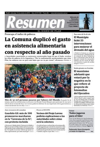 P.23
PILAR, miércoles 12 de octubre de 2016 • Año LVI N° 6105 • Precio $6.- • www.diarioresumen.com.ar
• Partieron el sábado desde el Santuario de Robles y
llegaron al centro de Pilar, donde realizaron una pro-
testa pacífica frente al Municipio • La manifestación
fue “en repudio al accionar violento que hemos su-
frido, supuestamente, por orden municipal”. PÁGINA 8.
Gauchito Gil: más de 300
promeseros marcharon
en la “Caravana de la Fe”,
con protesta incluida
Ante revocatoria del comodato
Fútbol
Todos jugaron
para el líder
En la “A” del Oﬁcial de la Liga Escobarense,
Caza y Pesca suspendió su partido pero todos
los que lo persiguen perdieron puntos y no
aprovecharon la chance. En la “B” los cuatro
de arriba siguen muy parejos con buenas
noticias para Atlético y Abrojal. Página 19.
Taekwondo: Hoyos bicampeón
y el mejor de Argentina
EL DIARIO DE PILAR
• Desde la Comuna se comenzó
con la licitación y adjudicación de
un conjunto de obras hidráulicas
que se ejecutarían antes de fin de
año para vincular los entramados
urbanos con los cursos de agua.
• La iniciativa es parte de un plan
integral. PÁGINA 6.
El Municipio
licitó 33
intervenciones
para mejorar el
drenado del agua
Para antes de fin de año
• Autoridades municipales se mostraron consternadas luego de que el Indec revelara
las cifras de pobreza en la Argentina • “Por la confrontación socioeconómica que tiene
Pilar, los números son un poco más bajos que ese 32 por ciento”, afirmaron. PÁGINA 5.
Preocupa el índice de pobreza
La Comuna duplicó el gasto
en asistencia alimentaria
con respecto al año pasado
Más de 30 mil personas pasaron por Sabores del Mundo. El pasado ﬁn de
semana, más de 30 mil personas se acercaron a la Avenida Tomás Márquez para participar de una nueva
edición de la reconocida feria. Los vecinos pudieron disfrutar de una importante oferta gastronómica y
comercial durante los tres días. PÁGINA 17.
•Lasolicitud,queserealizaráhoyenlasmismasofici-
nas del organismo que controla las concesiones viales
enCapitalFederal,esenconsecuenciadelaincomple-
tainformaciónquelesdieronenunareuniónanterior.
• También exigirán el pase libre. PÁGINA 4.
Vecinos del Peaje Larena
pedirán explicaciones a las
autoridades sobre cómo
será la colectora
Directo al OCCOVI
Miércoles de
Patronales.
Comienzan los
festejos con desﬁle
y adoración a la
Virgen. PÁGINA 7
•Asíloconfirmóeljefedelabancada,
Adrián Maciel, quien aseguró que
no ven con buenos ojos el convenio
firmado entre el Municipio y la Uni-
versidad Tecnológica Nacional para
la colocación de cámaras para tomar
fotomultas en el distrito. PÁGINA 3.
El massismo
adelantó que
votará por la
negativa en lo
que refiere al
proyecto de
fotomultas
del Ejecutivo
Sesión picante en el recinto
 