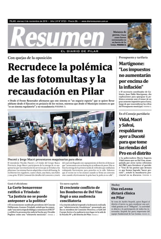 • El secretario coordinador de Ga-
binete, Juan Pablo Martignone, dio
explicaciones para apaciguar la po-
lémica existente ante el temor de un
granaumentoimpositivoparael2017,
luego de que trascendieran las cifras
del Presupuesto municipal. PÁGINA 4.
Martignone:
“Losimpuestos
noaumentarán
porencimade
lainflación”
Presupuesto y tarifaria
• Desde el Frente Renovador afirmaron que este sistema es “un negocio espurio” que se quiere llevar
adelante desde el Ejecutivo en perjuicio de los vecinos, mientras que desde el Municipio insisten en que
“es un sistema regulatorio” y no recaudatorio.PÁGINA 3.
Con quejas de la oposición
Recrudece la polémica
de las fotomultas y la
recaudación en Pilar
EL DIARIO DE PILAR
• El recientemente nombrado presidente del Concejo
Deliberante, Gustavo Trindade, señaló que ha comen-
zado“unanuevaetapadediálogoyconsensoenelHCD”
y calificó la presentación judicial hecha por Osvaldo
Pugliese como una “telenovela mexicana”. PÁGINA 2.
La Corte bonaerense
ratificó a Trindade:
“La Justicia no se puede
anteponer a la política”
Ganó el oficialismo
Una exLeona
dictará clínica
en Pilar
Se trata de Ayelén Stepnik, quien llegará al
distrito el jueves 24 para encabezar una acti-
vidad gratuita en el “Pellegrini”. La actividad
es abierta a la participación de todos los in-
teresados. Stepnik fue parte importante del
equipo fundacional de Las Leonas. PÁGINA 20.
Hockey
El intendente Nicolás Ducoté y el titular del Grupo Banco
Provincia, Jorge Macri, participaron de la entrega de 10 ma-
quinarias que incrementarán los servicios que se brindan a los
pilarenses. Las mismas fueron adquiridas a través del leasing. Se
recibieron tres regadores, cuatro chasis, una batea, una hidro
y una grúa. El Jefe Comunal dio detalles del convenio a través
PILAR, viernes 4 de noviembre de 2016 • Año LVI N° 6722 • Precio $6.- • www.diarioresumen.com.ar
•Lacitaciónjudicialrespondealadenunciarealizada
por “administración fraudulenta” presentada por
dos ex miembros de Comisión Directiva y el Jefe del
Cuerpo Activo • La audiencia tuvo lugar en la sede de
la Fiscalía Nº 4 del distrito de Pilar. PÁGINA 4.
El creciente conflicto de
los Bomberos de Del Viso
llegó a una audiencia
conciliatoria
Un nuevo capítulo
• La gobernadora María Eugenia
Vidal estuvo ayer en Del Viso, acom-
pañada por otros varios referentes
del PRO, para fortalecer el partido.
• “Uno de los puntos que destaco
es que hemos logrado ‘hacer ges-
tión’”, señaló la mandataria pro-
vincial en su discurso. PÁGINA 4.
Vidal,Macri
ySalvai,
respaldaron
ayeraDucoté
paraquetome
lasriendasdel
Proeneldistrito
En el Consejo partidario
Matanza de
perros. Cinco
canes fueron
envenenados en
un barrio de La
Lonja. PÁGINA 8.
del cual está llegando este equipamiento al distrito al destacar
que “arrancamos con un leasing de 25 millones de pesos. Hoy se
hizo la entrega de la primera tanda de vehículos que estábamos
trabajando fuertemente para ponerlos en la calle. Sabemos
que el vecino no ve los avances cuando se ﬁrma un convenio
sino cuando efectivamente la grúa hace la poda en su calle”.
Ducoté y Jorge Macri presentaron maquinarias para obras
 