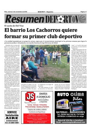 Pilar, viernes 4 de noviembre de 2016 RESUMEN • Deportes Página 17
Alrededor de 50 vecinos del
barrio Los Cachorros de Del
Viso, se reunieron el pasado
lunes con la titular de Relacio-
nes Institucionales municipal,
Delﬁna Lenzzi, con la idea de
reconstruir un club que se en-
cuentra abandonado desde hace
tiempo y sacarlo a ﬂote.
El predio está ubicado en
la calle Los Jazmines, donde
anteriormente funcionaban
dos instituciones deportivas,
“Estrella del Norte” y “Club
Atlético Malvinas Argentinas”,
sin embargo recibieron la baja
como entidad de bien público
dado a que no se encontraba en
funcionamiento ni cumplía con
las disposiciones legales.
“Legalmente, hoy en día no
existe ninguna entidad en ese
barrio. Queremos ayudarlos
para que puedan inscribirse
en la Red Nacional de Clubes y
obtener apoyo desde Nación y
Provincia, y por supuesto, con
el aval del Municipio para que
sigan desarrollando esta apre-
ciada actividad”, explicó Lenzzi
a Resumen.
“Tuvimos una primera re-
unión para explicarles como
hacer el acta constitutiva para
la construcción de una nueva
institución deportiva. Los ve-
cinos comenzaron a juntar las
firmas para constituirse y la
convocatoria. Dentro de 15 días,
se desarrollará la Asamblea de
Constitución”, añadió la fun-
cionaria municipal.
El procedimiento tardará
alrededor de un mes. Una vez
que se obtenga el decreto de
reconocimiento municipal, se
El sueño de Del Viso
El barrio Los Cachorros quiere
formar su primer club deportivo
• La entidad manejada por un grupo de vecinos, espera por el reconocimiento municipal en las próximas semanas para lograr la
personería jurídica • Actualmente, en el predio funciona la Liga Delvisense de Fútbol.
Se estima que el viernes 11, se concrete la Asamblea de Constitución.
se completaría en un lapso de
seis meses.
De todas maneras, el ‘club’
se encuentra en funciona-
SERVICE
Instalación
AIRE
ACONDICIONADO
011-15-3887-5887
miento. De eso nos comentó
el presidente de la entidad,
espacio que hasta el momento
adopta el nombre “Club Mal-
vinas”, y el cual le dará paso
al próximo reconocimiento
“Cachorros”.
“Queremos arrancar de cero.
Nosotros utilizábamos la can-
cha para jugar y además, de-
sarrollar la Liga Delvisense de
Futbol pero lo que nos faltaba
era el armado de la comisión.
Hace ocho años que venimos
con esto y solo días que decidi-
mos dar el gran paso”, destacó
René Rodríguez sobre la deci-
sión de pasar a ser una asocia-
ción civil y deportiva.
“Estoy muy contento porque
hace mucho que está abando-
nado. Hay muchos chicos que
quieren hacer futbol, pero la
mayoría del barrio no puede
pagar una cuota en un club de
jerarquía”, manifestó.
“Todo lo que estaba antes fue
donado por la Municipalidad
destinado a otras cosas. Uno
de nuestros objetivos es poder
construir el club en un futuro,
dado a que el predio no es
nuestro, es prestado, otra de las
cosas que seguramente vamos
a tratar. Paso a paso”, concluyó
Rodríguez.
procederá al trabajo con una
escribana para hacer el estatuto
social y ﬁnalmente obtener la
personería jurídica. Ese paso,
Foto: Línea de Cuatro
 