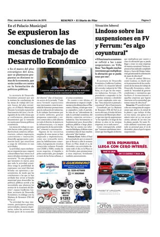 Pilar, viernes 2 de diciembre de 2016 RESUMEN • El Diario de Pilar Página 5
Se expusieron las
conclusiones de las
mesas de trabajo de
Desarrollo Económico
En el Palacio Municipal
• En el marco del plan
estratégico del área,
ayer se plantearon pro-
puestas en distintos te-
mas de la economía, que
serán tenidas en cuenta
en la formulación de
políticas públicas.
La secretaría de Desarrollo
Económico presentó ayer por
la mañana las conclusiones de
las mesas de trabajo del Con-
sejo Asesor del plan estraté-
gico, en el Palacio Municipal.
Durante la jornada expusieron
funcionarios del área y los de-
signados de las ocho mesas que
se conformaron, planteando
lineamientos que se tomarán
en cuenta para futuras políticas
económicas.
Las mesas de trabajo en cues-
tión fueron redes, política pro-
ductiva local, comercio, infraes-
tructura, cultura empresaria,
conocimiento e innovación,
desarrollo agropecuario y pro-
moción local, que estuvieron
a cargo de referentes en esas
actividades.
La actividad, cuyas conclusio-
nes se expusieron ayer, empezó
a desarrollarse hace meses en el
marco del plan estratégico de la
secretaría. “Es una propuesta
que lanzamos en marzo, para
que toda la actividad econó-
mica tenga la posibilidad de
expresarse con total libertad,
brindar sus opiniones y ase-
soramiento, de modo que las
conclusiones a las que se han
arribado hoy sirvan al Estado
municipal para desarrollar las
políticas públicas acorde a las
necesidades que plantean los
actores de la economía del dis-
trito”, expuso Guillermo Lin-
doso, secretario de Desarrollo
Económico, en diálogo con La
Mañana de Resumen (FM del
Sol 91.5).
“La actividad fue muy inte-
resante, participaron gremios,
universidades, cámaras empre-
sarias, todos los sectores que
forman parte de la economía
“Lazamos esta propuesta para que toda la actividad
económica pueda expresarse con libertad”.
del distrito” dijo el funciona-
rio acerca de la jornada. “Cada
mesa formuló exposiciones
muy interesantes, como la nece-
sidad de fomentar promociones
para la radicación de industrias,
la de trabajar fuertemente por
el medio ambiente, generar
propuestas comerciales y cen-
tros comerciales a cielo abierto
en todo el distrito, la mejora en
la infraestructura, o la mayor
participación de las universida-
des” comentó a continuación.
Algunas de las iniciativas
surgidas de estas mesas ya han
empezado a implementarse,
como una ventanilla única
para las habilitaciones comer-
ciales, el programa de circuitos
comerciales urbanos ﬁrmado
con CAME y FEBA, rondas de
tecno negocios, el impulso a
polos comerciales, por ejemplo
a través de las ferias urbanas, o
el censo económico.
En cuanto a este último, el
relevamiento se empezó a imple-
mentarenlosúltimosdíasenPilar
centroyFátima,yelañoqueviene
se expandirá a todo el partido.
Se trata de un “relevamiento de
toda la actividad económica del
distrito, comercios, servicios e
industrias. Esta herramienta es
fundamental para desarrollar
políticas públicas a largo plazo.
Pilar hoy no cuenta con infor-
maciónﬁdedigna,elúltimocenso
económico data de hace muchos
años atrás” dijo Lindoso.
Semana Pyme. Sobre el ﬁnal
de la jornada de ayer se anunció
que se llevará a cabo la semana
Pyme en Pilar, desde el 14 de
diciembre, con actividades du-
rante todo el día en la Plaza 12
de Octubre, para promocionar
a estas empresas, brindando
también asesoramiento.
El secretario de Desarrollo
Económico, Guillermo Lindoso,
se reﬁrió a la situación laboral
del corredor industrial de Villa
Rosa, en el que las dos mayo-
res industrias, Ferrum y FV,
procederán a suspender en las
próximas semanas a alrededor
de 1.000 empleados entre am-
bas. “Esta situación es puntual y
coyuntural” dijo el funcionario.
Consultado por La Mañana
de Resumen (FM del Sol 91.5)
acercadelcaso,eltitulardelárea
económicadelMunicipioobser-
vó que este tipo de suspensiones
“se ha repetido a lo largo de los
último 15 años en las mismas
empresas, no es nada nuevo”.
Como contrapartida, señaló
que “tenemos muchísimas inver-
siones que han llegado al distrito
Situación laboral
Lindoso sobre las
suspensiones en FV
y Ferrum: “es algo
coyuntural”
•Elfuncionarioeconómico
se refirió a las 1.000
suspensiones en Villa
Rosa: “han llegado muchas
inversionesquemultiplican
la afectación que se pueda
tenerporesto”.
que multiplican por cuatro o
cinco la afectación que se pueda
llegar a tener en estas empresas
demaneracoyuntural.Variasem-
presassehanradicadoyampliado
dentro y fuera del Parque Indus-
trial,garantizandolacontratación
de mano de obra local”.
El caso de ambas fábricas,
contó Lindoso, se charló ayer
en la presentación de las conclu-
siones de las mesas de trabajo de
Desarrollo Económico, enfati-
zando la “necesidad de generar
condiciones y normativas que
faciliten el reconocimiento a
aquellas empresas que logran
insertarse en la comunidad, que
toman mano de obra local”.
Situación. FVacordóelmiér-
coles un cronograma de suspen-
siones que afecta a la mitad de
la planta y que incluye 18 días
en tres meses, con quitas en el
salario entre un 15 y un 20 por
ciento, además de un mes con
la planta parada. En tanto Fe-
rrum adelantó vacaciones para
todo su personal para el 19 de
diciembre,plazoalquelesiguen
suspensiones.
 
