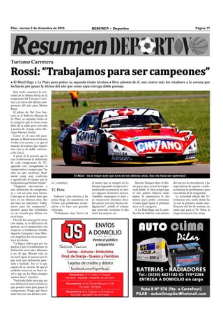 Pilar, viernes 2 de diciembre de 2016 RESUMEN • Deportes Página 17
Esta tarde comienza la acti-
vidad de la última fecha de la
temporada del Turismo Carre-
tera y el cierre del último cam-
peonato del año para Matías
Rossi.
El piloto de Del Viso bus-
cará en el Roberto Mouras de
La Plata, su segundo título en
la categoría que lo tiene como
líder de la tabla pero con solo
3 puntos de ventaja sobre Ma-
riano Werner (Ford).
Como es el caso del para-
naense, el Misil tiene otros tres
rivales a la corona, y es que el
manojo de puntos que reparte
esta cita es de doble valoriza-
ción (70,5).
A pesar de la presión que le
trae al delvisense la deﬁnición
de cada campeonato de TC,
aguarda con tranquilidad el
compromiso y asegura que “ha
sido un año excelente. Real-
mente estoy muy conforme
y agradecido al equipo por la
temporada que hemos tenido”.
“Llegamos nuevamente a
una deﬁnición de campeona-
to y con un auto muy bueno.
Creo que es el mejor auto que
tuve en los últimos años. Eso
me hace ser optimista. Traba-
jamos para ser campeones”,
sostuvo quien fue triunfador
en ese trazado por última vez
en el 2010.
Otra de las cosas que lo tiene
con calma, es la diferencia de
puntaje en el campeonato con
respecto a Guillermo Ortelli,
Agustín Canapino y Juan Mar-
cos Angelini, los otros aspiran-
tes a la corona.
“La lógica indica que por los
puntos y por el rendimiento, la
deﬁnición será entre Mariano
y yo. Sé que Werner está en
un nivel igual al nuestro por lo
que será una deﬁnición apre-
tada y luchada. Eso es lo que
espero de la carrera. Sé que él
también estará en un buen ni-
vel y que en La Plata siempre
anduvo bien”, resumió.
“Está todo dado para que sea
una deﬁnición muy cerrada así
que pondré todo para ganar el
campeonato. Tengo que hacer
todo bien en esta última carre-
Turismo Carretera
Rossi: “Trabajamos para ser campeones”
• El Misil llega a La Plata para pelear su segundo título teceísta • Pero además de él, son cuatro más los retadores a la corona que
lucharán por ganar la última del año que como yapa entrega doble puntaje.
el motor que se rompió en La
Pampa, logrando recuperarlo y
mejorando su potencia al colo-
car algunos elementos nuevos.
También repasamos el auto y
se remarcaron distintos deta-
lles para ir con una buena con-
ﬁguración”, señaló el volante
que pretende terminar el año
entre los mejores 20.
Martín Vázquez dará el últi-
mo paso para cerrar la tempo-
rada debut. Si bien aceptó que
el año podría haberse dado
mejor, la experiencia le dio
ánimo para poder continuar,
si todo sigue igual, el próximo
2017 en la categoría.
A La Plata llega con la satis-
facción de haberse visto dentro
del top ten la cita anterior y las
expectativas de repetir o inclu-
so mejorar la performance para
esta ultima de la temporada.
La actividad oﬁcial del TC
comienza esta tarde desde las
15 con la primera tanda clasi-
ﬁcatoria del ﬁn de semana, en
tanto que para el TC Pista, la
etapa arrancará a las 16:30.
ra”, concluyó.
TC Pista
Federico Lynn retorna a las
pistas luego de ausentarse en
Trelew por problemas econó-
micos y lo hace con grandes
reformas.
“Trabajamos muy fuerte en
El Misil: “es el mejor auto que tuve en los últimos años. Eso me hace ser optimista”.
 