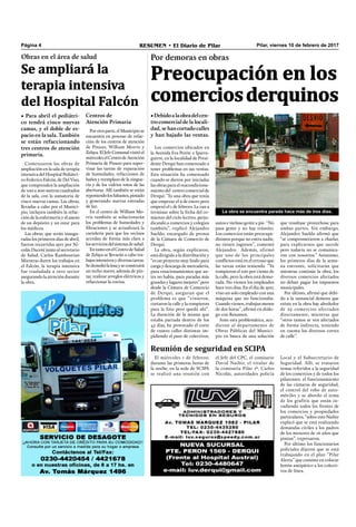 Pilar, viernes 10 de febrero de 2017RESUMEN • El Diario de PilarPágina 4
Preocupación en los
comerciosderquinos
Por demoras en obras
•Debidoalaobradelcen-
trocomercial delalocali-
dad,sehancortadocalles
y han bajado las ventas.
La obra se encuentra parada hace más de tres días.
autos e incluso gente a pie. “No
pasa gente y no hay tránsito.
Los comercios están preocupa-
dísimos porque no entra nadie,
no tienen ingresos”, comentó
Alejandro. Además, afirmó
que uno de los principales
conﬂictos está en el retraso que
las tareas están teniendo. “Ya
rompieron el 100 por ciento de
la calle, pero la obra está demo-
rada. No vienen los empleados
hace tres días. En el día de ayer,
vino un solo empleado con una
máquina que no funcionaba.
Cuando vienen, trabajan menos
de dos horas”, aﬁrmó en diálo-
go con Resumen.
Ante esta problemática, acu-
dieron al departamento de
Obras Públicas del Munici-
pio en busca de una solución
que resultase provechosa para
ambas partes. Sin embargo,
Alejandro Sueldo aﬁrmó que
“se comprometieron a charlar,
para explicarnos que sucede
pero todavía no se comunica-
ron con nosotros.” Asimismo,
los primeros días de la sema-
na entrante, solicitarán que
mientras continúe la obra, los
diversos comercios afectados
no deban pagar los impuestos
municipales.
Por último, aﬁrmó que debi-
do a la sustancial demora que
existe en la obra hay alrededor
de 25 comercios afectados
directamente, mientras que
“otros tantos se ven afectados
de forma indirecta, teniendo
en cuenta los diversos cortes
de calle”.
Los comercios ubicados en
la Avenida Eva Perón e Iparra-
guirre, en la localidad de Presi-
dente Derqui han comenzado a
tener problemas en sus ventas.
Esta situación ha comenzado
cuando se dieron por iniciadas
las obras para el reacondiciona-
miento del centro comercial de
Derqui: “Es una obra que tenía
que empezar el 9 de enero pero
empezó el 1 de febrero. La van a
terminar sobre la fecha del co-
mienzo del ciclo lectivo, perju-
dicando a comercios y colegios
también”, explicó Alejandro
Sueldo, encargado de prensa
de la Cámara de Comercio de
Derqui.
La obra, según explicaron,
está dirigida a la distribución y
“es un proyecto muy lindo para
carga y descarga de mercadería,
para estacionamientos que an-
tes no había, para paradas más
grandes y lugares mejores” pero
desde la Cámara de Comercio
de Derqui, aseguran que el
problema es que “vinieron,
cortaron la calle y la rompieron
para la foto pero quedó ahí”.
La duración de la misma que
estaba pactada dentro de los
45 días, ha provocado el corte
de cuatro calles distintas im-
pidiendo el paso de colectivos,
Comenzaron las obras de
ampliación en la sala de terapia
intensiva del Hospital Pediátri-
co Federico Falcón, de Del Viso,
que comprenden la ampliación
de 100 a 200 metros cuadrados
de la sala, con la sumatoria de
cinco nuevas camas. Las obras,
llevadas a cabo por el Munici-
pio, incluyen también la refac-
ción de la enfermería y el anexo
de un depósito y un estar para
los médicos.
Las obras, que serán inaugu-
radas los primeros días de abril,
fueron recorridas ayer por Ni-
colás Ducoté junto al secretario
de Salud, Carlos Kambourian
Mientras duren los trabajos en
el Falcón, la terapia intensiva
fue trasladada a otro sector
asegurando la atención durante
la obra.
Obras en el área de salud
Se ampliará la
terapia intensiva
del Hospital Falcón
• Para abril el pediátri-
co tendrá cinco nuevas
camas, y el doble de es-
pacio en la sala. También
se están refaccionando
tres centros de atención
primaria.
Centros de
Atención Primaria
Porotraparte,elMunicipiose
encuentra en proceso de refac-
ción de los centros de atención
de Pinazo, William Morris y
Zelaya. El Jefe Comunal visitó el
miércoleselCentrodeAtención
Primaria de Pinazo para super-
visar las tareas de reparación
de humedades, refacciones de
baños y reemplazo de la zingue-
ría y de los vidrios rotos de las
aberturas. Allí también se están
reponiendolosfaltantes,pintado
y generando nuevas entradas
de luz.
En el centro de William Mo-
rris también se solucionarán
los problemas de humedades y
ﬁltraciones y se actualizará la
cartelería para que los vecinos
accedan de forma más clara a
losserviciosdelsistemadesalud.
EntantoenelCentrodeSalud
de Zelaya se llevarán a cabo tra-
bajosintensivosydiversastareas.
Sedemoliólalosayseconstruirá
un techo nuevo, además de pin-
tar, realizar arreglos eléctricos y
refaccionar la cocina.
El miércoles 1 de febrero,
durante las primeras horas de
la noche, en la sede de SCIPA
se realizó una reunión con
Reunión de seguridad en SCIPA
el Jefe del CPC, el comisario
David Naibir, el titular de
la comisaría Pilar 1ª, Carlos
Nicolás, autoridades policía
Local y el Subsecretario de
Seguridad. Allí, se trataron
temas referidos a la seguridad
de los comercios y de todos los
pilarenses: el funcionamiento
de las cámaras de seguridad,
el control del robo de auto-
móviles y se abordo el tema
de los grafitis que están in-
vadiendo todos los frentes de
los comercios y propiedades
particulares, “sobre esto Naibir
explicó que se está realizando
demandas civiles a los padres
de los menores de 16 años que
pintan”, expresaron.
Por último los funcionarios
policiales dijeron que se está
trabajando en el plan “Pilar
Alerta” que consiste en colocar
botón antipático a los colecti-
vos de línea.
 