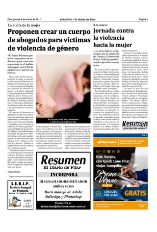 Pilar, jueves 8 de marzo de 2017 RESUMEN • El Diario de Pilar Página 5
¡¡¡Los que más venden!!!
En el día de la mujer
Proponen crear un cuerpo
de abogados para víctimas
de violencia de género
• El Frente Pilarense pre-
sentó un proyecto de or-
denanza para crear este
organismo en el ámbito
municipal, con el fin de
garantizar el acceso a la
justicia.
Horas antes del día interna-
cional de la mujer, se presentó
en el Concejo Deliberante un
proyecto de ordenanza que bus-
ca crear un cuerpo de abogados
para víctimas de violencia de
género en el ámbito municipal.
LapropuestapertenecealFrente
Pilarense para la Victoria, inte-
gradoporlosconcejalesFederico
de Achával y Santiago Laurent,
ante los alarmantes indicadores
de violencia contra las mujeres,
y las restricciones en el acceso a
la justicia.
El objetivo del proyecto es
garantizar el acceso a la justicia
para las mujeres que sufren esta
problemática, a través de la crea-
ción de un Cuerpo de Abogadas
y Abogados para Víctimas de
ViolenciadeGénero,quefuncio-
naríaenelámbitodelasecretaría
deHábitatyDesarrolloHumano
municipal. El organismo debe-
ría brindar patrocinio jurídico
gratuito y asesoramiento legal
integral a las víctimas de este
tipo de violencia. También se
ocuparíadeloscasosdeviolencia
por orientación sexual.
“Garantizar el efectivo acceso
a la justicia para las víctimas de
violencia de género constituye
unamateriapendienteimposter-
gable, y éste es facultad y deber
del Estado en todos sus niveles”
señalaelexpediente,alqueResu-
men tuvo acceso.
Estadísticas
Según consigna el expediente
presentado por el Frente Pila-
rense, en los últimos cien días
del año pasado se han perpe-
trado 133 femicidios. Mientras
que durante este año, hasta el 12
de febrero, se han producido 57
asesinatos de mujeres en situa-
ción de violencia de género, es
decir, más de uno por día.
Asimismo, en la provincia de
8 de marzo
Jornada contra
la violencia
hacia la mujer
En el marco del Día Interna-
cional de la Mujer, la dirección
de Género y Diversidad Sexual,
dependiente de la Secretaria de
Hábitat y Desarrollo Humano
municipal, organiza hoy desde
las 9:30, la jornada “Entre lo
Público y lo Privado: Violencias
invisibles contra las mujeres”.
La actividad se llevará a cabo
en el primer piso del palacio
municipal, con el acompaña-
miento de la Mesa Intersecto-
rial de Violencia Familiar y de
Género de Pilar. “Es el momen-
to de defender las conquistas de
las mujeres, reconocer desafíos
y fortalecer sus derechos en
camino a la igualdad de gé-
nero. Nos queremos enfocar
en aquellas violencias menos
visibles, como son la violencia
simbólica en los medios de
comunicación y la violencia
sexual en el ámbito público”
expresó Luciana Ruiz, directora
del área de género.
Durante la jornada, desta-
cados expositores se ocuparán
de abordar diversos tópicos,
como la desigualdad de género
en el ámbito laboral y su mani-
festación en temáticas como la
diferencia de salarios, carreras
profesionales y roles, entre
otros. La exposición titulada
“Del techo de cristal a una al-
fombra de vidrio rotos” estará
a cargo de Lidia Heller, quien es
advisor de la Red de Empresas
por la Diversidad de la Univer-
sidad Torcuato Di Tella.
En tanto, la directora de
Acción Respeto, Juliana Santa-
rosa, brindará una charla sobre
“Acoso callejero: El reclamo
del Patriarcado por el espacio
público”. Por último, “Adoles-
centes mediatizadas: Repre-
sentación de la violencia contra
las adolescentes en los medios”,
estará en manos de la respon-
sable del área de comunicación
del Equipo Latinoamericano
de Justicia y Género, Paula Rey.
En lo que va del año, asesinaron
a más de una mujer por día.
Buenos Aires se realizan aproxi-
madamente 420 denuncias por
este tipo de violencia, cada día.
Y, en el ámbito judicial, más de
la mitad de las causas iniciadas
en el fuero penal por hechos de
violencia familiar (incluidos
lesiones, amenazas, homicidios
y abusos) se archivan, y solo un
5 por ciento se elevan a juicio.
Enviar CV a:
redaccion@diarioresumen.com.ar
INCORPORA
DiAGRAMADOR/DiSEÑADOR
ambos sexos
Buen manejo de Adobe
InDesign y Photoshop
S.E.R.I.P.
Servicio Integral
de Plomería
AGUA - CLOACA - GAS
03489
- 15 -
312823
• La actividad es orga-
nizada por la dirección
de Género y Diversidad
Sexual. Habrá exposicio-
nes de especialistas en el
tema.
 