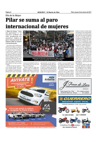 Pilar, jueves 8 de marzo de 2017RESUMEN • El Diario de PilarPágina 6
DESDE 1943
SEPELIOS
Pedro Lagrave 843 - Pilar Tel: 4428621/4430535
Avenida de Mayo 363 - Derqui Tel: 4485599
Día de la Mujer
Pilar se suma al paro
internacional de mujeres
• Bajo los lemas “vivas
nos queremos” y “si
nuestro trabajo no
vale, produzcan sin
nosotras”, habrá un
paro internacional de
mujeres. Pilar se sumará
a la movilización.
En el marco de la celebración
del Día de La Mujer se realizará
a nivel internacional un “paro
de mujeres” para visibilizar
y concientizar respecto de la
violencia de género, en todos
sus aspectos. Días atrás Natalia
Espasa, referente de la agrupa-
ción de Mujeres Juntas y a la
Izquierda, pidió que “las muje-
res ese día no se queden en sus
casas, que salgan a movilizarse
para exponer esto que nos pasa
a todas”.
En Pilar el “paro de mujeres”
será tratado desde diversas
áreas: habrá charlas, activida-
des, ‘mateadas’ y una marcha en
defensa de la causa. La jornada
donde se ven cercenadas. O en
los espacios laborales, donde
aún existe discriminación”, ex-
plicó Carla Ponsone, miembro
de la Mesa.
Graciela Labale, también
referente de La Mesa Pilar,
aﬁrmó que “visibilizar y relatar
las experiencias ayuda muchísi-
mo”. “Se deberían destinar más
fondos y esfuerzo, desde todos
los estados ya sean municipales,
provinciales o nacionales, para
que todas las personas puedan
acceder a la ayuda cuando así
lo requieren. En Pilar hay orga-
nismos que trabajan muy bien,
pero por la cantidad de casos
que existen, lamentablemente
no alcanza”, expuso durante el
diálogo con Diario Resumen.
Por otro lado, también se
hará presente el Movimiento
Evita durante la marcha en la
Plaza 12 de Octubre. “Será una
apuesta fuerte, en conjunto con
todas las mujeres de diversas
organizaciones y sindicatos.
Seremos parte de las activi-
dades que se organizarán en
el distrito”, explicó Valeria
Domínguez, representante del
Movimiento.
Asimismo, desde la sede de
Pilar del Sindicato Uniﬁcado
de Trabajadores de la Educa-
ción de Buenos Aires (SUTE-
BA) se realizará una ‘mateada’
a las 18 para tratar la proble-
mática de los docentes y de las
mujeres, ya sea por violencia
o por discriminación laboral.
Referentes de diversas organizaciones, ONG y partidos
políticos estarán desde las 14 en la Plaza de Pilar.
comenzará alrededor de las 14
y la marcha será a las 18, en la
Plaza 12 de Octubre.
Desde la Mesa de Pilar, que
posee su sede en la Biblioteca
Palabras del Alma, se realizarán
charlas para “repensar lo que
está pasando con las mujeres”.
“Nos sumamos desde una mira-
da cualitativa, no es simplemen-
te parar, es pensar más allá de
losfemicidios.Tambiénhayque
hacer foco en la situación de la
mujer en los espacios políticos,
!
Ka
FiestaFocus
EcosportRanger
¡Con lo que gastás en viáticos
te comprás tu Ford 0 km !
0800 147 7526
info@planoﬁcialford.com.ar
KA
$1716
mesx
Panamericana Ramal Pilar Km 51
Ruta 8 Esquina Ituzaingo
PLAN
OVALO
FiestaFocus
te comprás tu Ford 0 km !
Ka
FiestaFocus
mesxmesxmes
(*) Foto No Contractual. (1) Sujeto a condiciones vigentes al momento de firmar el contrato. Validez de la cuota hasta el 31 de marzo de 2017.
 