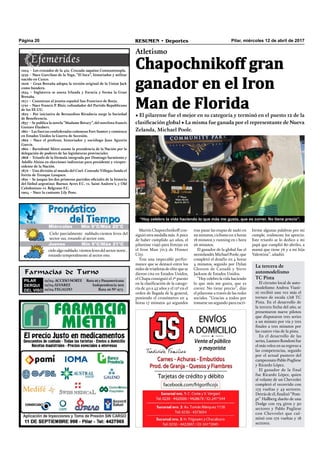 Pilar, miércoles 12 de abril de 2017RESUMEN • DeportesPágina 20
Martín Chapocchnikoff con-
siguió otra medalla más. A poco
de haber cumplido 40 años, el
pilarense viajó para festejar en
el Iron Man 70.3 de Hinnes
City.
Tras una impecable perfor-
mance que se destacó entre los
miles de triatletas de elite que se
dieron cita en Estados Unidos,
el Chapa consiguió el 1º puesto
en la clasiﬁcación de la catego-
ría de 40 a 45 años y el 12º en el
orden de llegada de la general,
poniendo el cronómetro en 4
horas 17 minutos 40 segundos
Atletismo
Chapochnikoff gran
ganador en el Iron
Man de Florida
• El pilarense fue el mejor en su categoría y terminó en el puesto 12 de la
clasificación global • La misma fue ganada por el representante de Nueva
Zelanda, Michael Poole.
tras pasar las etapas de nado en
29 minutos, ciclismo en 2 horas
18 minutos y running en 1 hora
26 minutos.
El ganador de la global fue el
neozelandés Michael Poole, que
completó el desafío en 4 horas
4 minutos, seguido por Dylan
Gleeson de Canadá y Steve
Jackson de Estados Unidos.
“Hoycelebrolavidahaciendo
lo que más me gusta, que es
correr. No tiene precio”, dijo
el pilarense a través de las redes
sociales. “Gracias a todos por
tomarse un segundo para escri-
Farmacias de Turno
PILAR
DERQUI
DEL VISO
12/04: ACCESO NORTE Ruta 26 y Panamericana
12/04:ÁLVAREZ Independencia 902
12/04:TEGALDO Ruta 26 Nº 973
Miércoles Mín 9°C/Máx 20°C
Jueves Mín 9°C/Máx 21°C
Cielo parcialmente nublado.vientos leves del
sector sur, rotando al sector este.
cielo algo nublado. vientos leves del sector norte ,
rotando temporalmente al sector este.
1204 – Los cruzados de la 4ta. Cruzada saquéan Constantinopla.
1539 – Nace Garcilaso de la Vega, “El Inca”, historiador y militar
nacido en Cuzco.
1606 – Gran Bretaña adopta la versión original de la Union Jack
como bandera.
1654 – Inglaterra se anexa Irlanda y Escocia y forma la Gran
Bretaña.
1671 – Canonizan al jesuita español San Francisco de Borja.
1791 – Nace Francis P. Blair, cofundador del Partido Republicano
de los EE.UU.
1823 – Por iniciativa de Bernardino Rivadavia surge la Sociedad
de Beneficencia.
1857 – Se publica la novela “Madame Bovary”, del novelista francés
Gustave Flaubert.
1861 – Las fuerzas confederadas cañonean Fort Sumter y comienza
en Estados Unidos la Guerra de Secesión.
1862 – Nace el profesor, historiador y sociólogo Juan Agustín
García.
1862 – Bartolomé Mitre asume la presidencia de la Nación por la
delegación de poderes de las legislaturas provinciales.
1868 – Triunfo de la fórmula integrada por Domingo Sarmiento y
Adolfo Alsina en elecciones indirectas para presidente y vicepre-
sidente de la Nación.
1876 – Una división al mando del Cnel. Conrado Villegas funda el
fortín de Trenque Lauquen.
1891 – Se juegan los dos primeros partidos oficiales de la historia
del fútbol argentino: Buenos Ayres F.C. vs. Saint Andrew’s, y Old
Caledonians vs. Belgrano F.C.
1904 – Nace la cantante Lily Pons.
birme algunas palabras por mi
cumple, realmente los aprecio.
Este triunfo se lo dedico a mi
papá que cumplió 80 abriles, a
mamá que tiene 76 y a mi hija
Valentina”, añadió.
La tercera de
automodelismo
TC Pista
El circuito local de auto-
modelismo Andrea Viani-
ni recibió una vez más el
torneo de escala 1/28 TC
Pista. En el desarrollo de
la tercera fecha del año, se
presentaron nueve pilotos
que disputaron tres series
a un minuto por vía y tres
ﬁnales a tres minutos por
las cuatro vías de la pista.
En el desarrollo de las
series, Lautaro Rondoni fue
el más veloz en su regreso a
las competencias, seguido
por el actual puntero del
campeonato Pablo Pugliese
y Ricardo López.
El ganador de la final
fue Ricardo López, quien
al volante de un Chevrolet
completó el recorrido con
175 vueltas y 43 sectores.
Detrás de él, ﬁnalizó “Pom-
pi” Hallberg dueño de una
Dodge con 174 giros y 50
sectores y Pablo Pugliese
con Chevrolet que cul-
minó con 172 vueltas y 18
sectores.
“Hoy celebro la vida haciendo lo que más me gusta, que es correr. No tiene precio”.
 