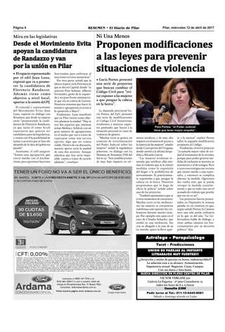 Pilar, miércoles 12 de abril de 2017RESUMEN • El Diario de PilarPágina 4
Pedir turno al Tel.: 011-15-6445-8081
Sábado y domingo atiende en Luján
Consulta $300
VICTOR VERGANI 501
Galería La Esquina - 2º piso Consultorio 13
todos los lunes de 8 a 13 horas
NUEVA DIRECCIÓN EN PLENO CENTRO DE PILAR
¡¡¡Atracción y unión de parejas en horas, indestructibles!!!
La solución está a tu alcance. Armonización.
Impotencia sexual. Negocios. Casas. Campos.
Con sus datos y foto basta.
UNION DE PAREJAS AL INSTANTE
¡¡¡TRABAJOS MUY FUERTES!!!
Tarot – Predicciones
Astrólogo – Parapsicólogo
Ni Una Menos
Proponen modificaciones
a las leyes para prevenir
situaciones de violencia
• Lucía Portos presentó
una serie de proyectos
que buscan cambiar el
Código Civil para “evi-
tarexponeralasmujeres
a que pongan la cabeza
en la horca”.
minos jurídicos, y de muy alto
impactoentérminosdeaccesoa
lajusticiadelasmujeres”añadió
desde Concepción del Uruguay,
donde asistió a la última despe-
dida a Micaela García.
“Las mujeres terminan te-
niendo que notiﬁcar ellas mis-
mas al violento que se le emitió
medidas como la expulsión
del hogar o la prohibición de
acercamiento. Es prácticamen-
te exponerlas a que pongan la
cabeza en la horca. Nosotros
proponemos que lo haga de
oﬁcio la policía” señaló sobre
uno de los proyectos.
“También apuntamos a que se
eviten momentos de encuentro.
Muchas veces en las mediacio-
nes las mujeres se encuentran
indefensas ante quienes las vio-
lentaron durante mucho tiem-
po. Por ejemplo esto pasó en el
caso de Claudia Schaefer, que
estaba en una mediación, fue
con su abogado a la casa de su
ex marido, quien la llevó apar-
La diputada provincial Lu-
cía Portos, del FpV, presentó
una serie de modificaciones
al Código Civil bonaerense,
tendientes a mejorar aspec-
tos puntuales que hacen a la
situación procesal en casos de
violencia de género.
“Muchas veces se genera un
contexto de revictimización
del Poder Judicial sobre las
mujeres” señaló la legisladora
pilarense, en diálogo con La
Mañana de Resumen (FM del
Sol 91.5). “Son modiﬁcaciones
de muy bajo impacto en tér-
Desde el Movimiento Evita
apoyan la candidatura
de Randazzo y van
por la unión en Pilar
• Elespaciorepresentado
por el edil Juan Luna,
expresó que va a promo-
ver la candidatura de
Florencio Randazzo.
Además tiene como
objetivo a nivel local,
aportar a la unión del PJ.
El concejal y representante
del Movimiento Evita, Juan
Luna, expresó en diálogo con
Resumen, que desde su espacio
están “promoviendo la candi-
datura de Florencio Randazzo,
ya que tanto él como Scioli
expresaron que quieren ser
candidatos para las legislativas,
y vemos con él la posibilidad de
sumar a sectores que se han ido
alejando de la idea del gobierno
pasado”.
Asimismo, el edil aseguró:
“Somos una agrupación que
creció mucho con el kirchne-
rismo, pero queremos hacernos
funcionales para enfrentar al
macrismo en estos momentos”.
Por otra parte, señaló que la
idea es repetir en la Provincia lo
que se dio en Capital, donde “se
unieron Pino Solanas, Alberto
Fernández, gente de la izquier-
da y un gran frente antimacris-
ta que irá en contra de Larreta.
Nosotros tenemos que hacer lo
mismo y agruparnos en torno a
la oposición a Macri”.
Finalmente, Luna manifestó
que en Pilar tienen como obje-
tivo plantear la unidad. “Hoy se
ven dos espacios que intentan
armar Molina y Achával, con un
gran número de agrupaciones
en el medio que van a tratar de
expresarse como una tercera
opción, algo que no vemos
viable. Dentro de esa discusión,
nuestro aporte sería la unidad
de esos dos sectores. Aunque
sabemos que hoy sería impo-
sible, vamos a tratar de sacarlo
adelante”, concluyó.
te y la asesinó” explicó Portos
sobre la segunda modiﬁcación
propuesta al Código.
Finalmente, el tercer proyecto
“es sumarle mayor valor de ver-
dad al testimonio de la víctima,
porque para poder generar me-
didas de exclusión se necesita su
testimonio y el de testigos. Pero
a veces esos testigos son vecinos
que tienen miedo a una repre-
salia, y entonces se complica
obtener la medida. Queremos
dar vuelta esto, que se pueda
otorgar la medida cautelar-
mente y que en todo caso sea el
acusado de violento que pruebe
que eso no es así”.
Los proyectos fueron presen-
tados en Diputados la semana
pasada, en un contexto en que,
según señaló Portos, la Cámara
tuvo una sola sesión ordinaria
en lo que va del año. “La Go-
bernadora habla de diálogo, y
tiene ambas cámaras sin fun-
cionamiento por su decisión
política” dijo.
Mira en las legislativas
Para Portos, “el Poder Judicial
tiene que tener mayor empatía”.
 