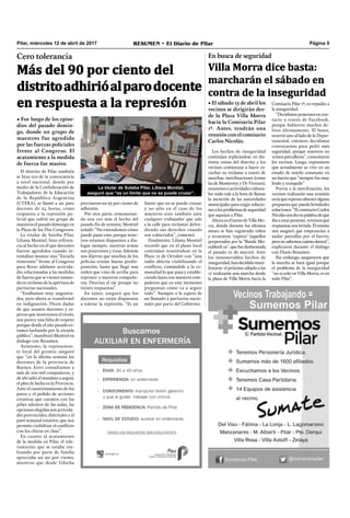 Pilar, miércoles 12 de abril de 2017 RESUMEN • El Diario de Pilar Página 5
Cero tolerancia
• Fue luego de los episo-
dios del pasado domin-
go, donde un grupo de
maestros fue agredido
por las fuerzas policiales
frente al Congreso. El
acatamiento a la medida
de fuerza fue masivo.
El distrito de Pilar también
se hizo eco de la convocatoria
a nivel nacional, donde por
medio de la Confederación de
Trabajadores de la Educación
de la República Argentina
(CTERA), se llamó a un paro
docente de 24 horas, como
respuesta a la represión po-
licial que sufrió un grupo de
maestros el pasado domingo en
la Plaza de los Dos Congresos.
La titular de Suteba Pilar,
Liliana Montiel, hizo referen-
cia al hecho en el que docentes
fueron agredidos cuando in-
tentaban montar una “Escuela
itinerante” frente al Congreso
para llevar adelante activida-
des relacionadas a las medidas
de fuerza que se vienen toman-
do en reclamo de la apertura de
paritarias nacionales.
“Estábamos muy angustia-
dos, pero ahora se transformó
en indignación. Dicen dudar
de que seamos docentes y es-
peran que mostremos el título,
nos parece una falta de respeto
porque desde el año pasado es-
tamos luchando por la escuela
pública”, manifestó Montiel en
diálogo con Resumen.
Asimismo, la representan-
te local del gremio, aseguró
que “en la última semana los
docentes de la provincia de
Buenos Aires consultamos a
más de 100 mil compañeros, y
de ahí salió el mandato a seguir,
el plan de lucha en la Provincia.
Ante el cuestionamiento de los
paros y el pedido de acciones
creativas que cuenten con los
pibes adentro de las aulas, las
opciones elegidas son activida-
des provinciales, distritales y el
paro semanal rotativo, que nos
permite visibilizar el conﬂicto
con los chicos en clase”.
En cuanto al acatamiento
de la medida en Pilar, el rele-
vamiento que se estaba rea-
lizando por parte de Suteba
apreciaba un 90 por ciento,
mientras que desde Udocba
En busca de seguridad
Villa Morra dice basta:
marcharán el sábado en
contra de la inseguridad
Los hechos de inseguridad
continúan replicándose en dis-
tintas zonas del distrito y los
vecinos comienzan a hacer es-
cuchar su reclamo a través de
marchas, movilizaciones (como
las de Monterrey y De Vicenzo),
reunionesoactividadescultura-
les: todo vale a la hora de llamar
la atención de las autoridades
municipales para exigir solucio-
nesalosproblemasdeseguridad
que aquejan a Pilar.
AhoraeselturnodeVillaMo-
rra, donde durante los últimos
meses se han registrado robos
y secuestros ‘express’ (aquellos
perpetrados por la “Banda Mo-
noblock19”,quefuedesbaratada
el pasado 21 de marzo). Ante
los innumerables hechos de
inseguridad,handecididomani-
festarse: el próximo sábado a las
17 realizarán una marcha desde
la plaza de Villa Morra hacia la
• El sábado 15 de abril los
vecinos se dirigirán des-
de la Plaza Villa Morra
hacia la Comisaría Pilar
1ª. Antes, tendrán una
reunión con el comisario
Carlos Nicolás.
Comisaría Pilar 1ª, en repudio a
la inseguridad.
“Decidimos ponernos en con-
tacto a través de Facebook,
porque hubieron muchos de-
litos últimamente. El lunes,
ocurrió uno al lado de la Depar-
tamental, entonces decidimos
convocarnos para pedir más
seguridad, porque nosotros no
vemospatrulleros”,comentaron
los vecinos. Luego, expresaron
que actualmente se vive en un
estado de miedo constante en
un barrio que “siempre fue muy
lindo y tranquilo”
Previa a la movilización, los
vecinos realizarán una reunión
enlaqueesperanobteneralguna
propuesta que pueda brindarles
soluciones: “El comisario Carlos
Nicolásnosdiosupalabradeque
ibaaestarpresente,veremosqué
respuestas nos brinda. Él mismo
nos aseguró que empezarían a
andar patrullas por el barrio,
peronosabemoscuántodurará”,
explicaron durante el diálogo
con Diario Resumen.
Sin embargo, aseguraron que
la marcha se hará igual porque
el problema de la inseguridad
“no es solo en Villa Morra, es en
todo Pilar”.
precisaron un 95 por ciento de
adhesión.
Por otra parte, rememoran-
do una vez más el hecho del
pasado ﬁn de semana, Montiel
señaló: “No entendemos cómo
puede pasar esto, porque noso-
tros estamos dispuestos a dia-
logar siempre, nuestras armas
son pizarrones y tizas. Además
nos dijeron que muchos de los
policías tenían buena predis-
posición, hasta que llegó una
orden que vino de arriba para
reprimir a nuestros compañe-
ros. Desvían el eje porque no
tienen respuestas”.
En tanto, aseguró que los
docentes no están dispuestos
a tolerar la represión. “Es un
límite que no se puede cruzar,
y no sólo en el caso de los
maestros sino también ante
cualquier trabajador que sale
a la calle para reclamar defen-
diendo sus derechos cuando
son vulnerados”, comentó.
Finalmente, Liliana Montiel
recordó que en el plano local
continúan reuniéndose en la
Plaza 12 de Octubre con “una
radio abierta visibilizando el
conﬂicto, contándole a la co-
munidad lo que pasa y estable-
ciendo lazos con nuestros com-
pañeros que en este momento
preguntan cómo va a seguir
todo”. Siempre a la espera de
un llamado a paritarias nacio-
nales por parte del Gobierno.
Más del 90 por ciento del
distritoadhirióalparodocente
en respuesta a la represión
La titular de Suteba Pilar, Liliana Montiel,
aseguró que “es un límite que no se puede cruzar”.
 