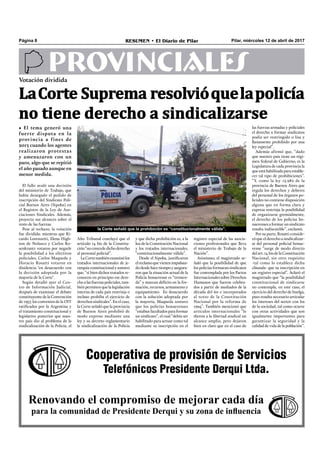 Pilar, miércoles 12 de abril de 2017RESUMEN • El Diario de PilarPágina 8
PROVINCIALES
LaCorte Suprema resolvióquelapolicía
no tiene derecho a sindicalizarse
Cooperativa de provisión de Servicios
Telefónicos Presidente Derqui Ltda.
Renovando el compromiso de mejorar cada día
para la comunidad de Presidente Derqui y su zona de influencia
Votación dividida
• El tema generó una
fuerte disputa en la
provincia a fines de
2013 cuando los agentes
realizaron protestas
y amenazaron con un
paro, algo que se repitió
el año pasado aunque en
menor medida.
El fallo avaló una decisión
del ministerio de Trabajo, que
había denegado el pedido de
inscripción del Sindicato Poli-
cial Buenos Aires (Sipoba) en
el Registro de la Ley de Aso-
ciaciones Sindicales. Además,
proyecta sus alcances sobre el
resto de las fuerzas.
Pese al rechazo, la votación
fue dividida: mientras que Ri-
cardo Lorenzetti, Elena High-
ton de Nolasco y Carlos Ro-
senkrantz votaron por negarle
la posibilidad a los efectivos
policiales; Carlos Maqueda y
Horacio Rosatti votaron en
disidencia "en desacuerdo con
la decisión adoptada por la
mayoría de la Corte".
Según detalló ayer el Cen-
tro de Información Judicial,
después de examinar el debate
constituyente de la Convención
de 1957, los convenios de la OIT
ratiﬁcados por la Argentina y
el tratamiento constitucional y
legislativo posterior que nues-
tro país dio al problema de la
sindicalización de la Policía, el
Alto Tribunal concluyó que el
artículo 14 bis de la Constitu-
ción “no concede dicho derecho
al personal policial”.
LaCortetambiénexaminólos
tratados internacionales de je-
rarquía constitucionalysostuvo
que, “si bien dichos tratados re-
conocen en principio ese dere-
cho a las fuerzas policiales, tam-
bién permiten que la legislación
interna de cada país restrinja o
incluso prohíba el ejercicio de
derechos sindicales”. En el caso,
la Corte señaló que la provincia
de Buenos Aires prohibió de
modo expreso mediante una
ley y su decreto reglamentario
la sindicalización de la Policía
y que dicha prohibición es, a la
luz de la Constitución Nacional
y los tratados internacionales,
“constitucionalmente válida”.
Desde el Sipoba, justiﬁcaron
elreclamoquevienenimpulsan-
dodesdehacetiempoyasegura-
ron que la situación actual de la
Policía bonaerense es “tremen-
da” y marcan déﬁcits en la for-
mación, recursos, armamento y
equipamiento. En desacuerdo
con la solución adoptada por
la mayoría, Maqueda sostuvo
que los policías bonaerenses
“estabanfacultadosparaformar
un sindicato”, el cual “debía ser
habilitado para actuar como tal
mediante su inscripción en el
registro especial de las asocia-
ciones profesionales que lleva
el ministerio de Trabajo de la
Nación”.
Asimismo, el magistrado se-
ñaló que la posibilidad de que
los policías formaran sindicatos
fue contemplada por los Pactos
Internacionales sobre Derechos
Humanos que fueron celebra-
dos a partir de mediados de la
década del 60 e incorporados
al texto de la Constitución
Nacional por la reforma de
1994”. También mencionó que
artículos internacionales “le
dieron a la libertad sindical un
alcance amplio, pero dejaron
bien en claro que en el caso de
las fuerzas armadas y policiales
el derecho a formar sindicatos
podía ser restringido o lisa y
llanamente prohibido por una
ley especial”.
Además afirmó que, “dado
que nuestro país tiene un régi-
men federal de Gobierno, es la
Legislatura de cada provincia la
que está habilitada para estable-
cer tal tipo de prohibiciones”.
“Y, como la ley 13.982 de la
provincia de Buenos Aires que
regula los derechos y deberes
del personal de los órganos po-
liciales no contiene disposición
alguna que en forma clara y
expresa restrinja la posibilidad
de organizarse gremialmente,
el derecho de los policías bo-
naerenses a formar un sindicato
resulta indiscutible”, exclamó.
Por su parte, Rosatti conside-
ró que el derecho a sindicalizar-
se del personal policial bonae-
rense “surge de modo directo
del art. 14 bis de la Constitución
Nacional, sin otro requisito
-tal como lo establece dicha
cláusula- que su inscripción en
un registro especial”. Aclaró el
magistrado que “la posibilidad
constitucional de sindicarse
no contempla, en este caso, el
ejercicio del derecho de huelga,
pues resulta necesario articular
los intereses del sector con los
de la sociedad, tal como ocurre
con otras actividades que son
igualmente importantes para
garantizar la seguridad y la
calidad de vida de la población”.
la Corte señaló que la prohibición es “constitucionalmente válida”.
 