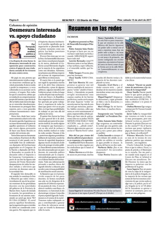 Por
Fernando
Robles,
analista
político y
economista
Pilar, sábado 15 de abril de 2017RESUMEN • El Diario de PilarPágina 8
Resumen en las redes
Mi papá era una persona que
sistemáticamentetendíaaexage-
rar situaciones cotidianas que la
vidalepresentaba.Esdecir,tendía
a perder la compostura y a veces
colisionaba en su accionar con la
cortesía y el respeto. Pero todos
los que lo conocieron, sabían que
setratabadeuncomportamiento
propiodelinstintoyquedetrásde
ellonohabíamalaintenciónalgu-
na ni retorcidas elucubraciones.
Su desmesura no perseguía ﬁnes
espurios, pero a veces generaba
erróneos razonamientos e inter-
pretaciones.
Ahora bien, desde hace varios
mesesasistimosadiarioenlavida
denuestraqueridaArgentinaaun
accionardesmesuradodepartede
aquellos opositores al Gobierno
que tienen alguna pretensión
de hacer una buena elección en
octubre del corriente año.
Varioshitosmarcanclaramente
estaconducta.Elprimerodeellos
aconteció el año pasado con la
inolvidable foto de emblemáti-
cos diputados del kirchnerismo
pegoteados en el Congreso de
la Nación a diputados del Fren-
te Renovador, en ocasión de la
discusión sobre el Impuesto a
las Ganancias. Curiosamente, a
partir de esa foto las ﬁguras más
notorias del Frente Renovador
desaparecieron de todos los me-
dios radiales y televisivos que
recorrían sin descanso antes de
la recordada foto.
El segundo hito destacable en
este sentido, lo constituye la foto
y ﬁlmación que todos vimos y
recordamos de una de las prime-
ras reuniones de los gremialistas
docentes con las autoridades
del gobierno de la Provincia de
Buenos Aires. A poco de iniciada
la reunión, los gremialistas se
levantaron de sus asientos soste-
niendo un cartel que decía "NO
ES UNA GUERRA". El cartel
parecía significar literalmente,
quelanegociaciónqueseiniciaba
no debía ser considerada como
una guerra. Por supuesto que en
el hipócrita discurso kirchneris-
ta el cartelito signiﬁcaba que la
negociación se planteaba desde
el primer momento como una
guerra. Los hechos posteriores
nos lo conﬁrman.
El tercer hito tiene que ver con
lafotoyloslamentablesdiscursos
quevimosyescuchamoselpasado
24 de marzo, aludiendo al Go-
bierno actual libremente elegido
por la mayoría de los argentinos
como una dictadura. Asimismo,
escuchamosunadefensarespecto
del accionar de organizaciones
guerrilleras en democracia.
El cuarto hito es la postal que
nos regaló la espontánea marcha
del 12 de abril. Esta voluntaria
movilización, a pesar de algunos
políticos y algunos miembros del
Gobiernoactual,vividaalolargo
yanchodelpaístrajounabocana-
da de aire fresco a la República.
Esta oxigenación a la democracia
fue aportada por gente trabaja-
dora y respetuosa de todas las
clases que quiere vivir en un país
libre,enelquehayaposibilidades
de trabajar en paz más allá del
gobierno de turno.
El quinto hito fueron las fotos
del paro general del 6 de abril,
motorizadoporpartedelacorpo-
ración sindical, sin medio alguno
de transporte que funcionara y
con un alto nivel de rechazo a
dicha medida sindical en todas
las redes sociales. Durante el día
yposterioresalgunosgremialistas
hablaronderepresión,cuandolas
fuerzas de seguridad despejaron
algunasvíasdecirculaciónalsólo
efectodeprotegerelordenpúbli-
co.Estosúltimosacontecimientos
han sido atravesados por un paro
docente, de contenido político
instrumentado por la corpora-
ciónsindicalqueaparececomotal
vezelúltimobastióndelkirchne-
rismo. Toda una sobreactuación
privando a muchos chicos del
sagrado derecho a educarse para
accederaunavirtuosaposibilidad
de movilización social concreta.
Es llamativo que en el proceso
vivido respecto de los paros
docentes, no hemos escuchado
una sola voz de dirigentes de la
oposiciónalGobiernoexpresan-
do sus puntos de vista. A veces el
silencio también contribuye a la
desmesura y es funcional al año
electoralquevivimos.Comodijo
elpoetaespañolQuevedo"lades-
mesura es el veneno de la razón".
Tratemos todos trabajando en
paz y contribuyendo a generar
un clima de tolerancia social,
a que no triunfe la desmesura
sobre la razón.
• La disputa de estas horas: la
desmesura interesada de una
oposición poco constructiva
contra el apoyo de una ciuda-
danía cansada de los tironeos
de unos contra otros.
Columna de opinión
Desmesura interesada
vs. apoyo ciudadano
www.diarioresumen.com.ar /diarioresumenpilar @diarioresumen
@diarioresumen redaccion@diarioresumen
Nancy Espindola. El motivo
de esta foto es para comentar-
le que así estamos en la calle
México del barrio Agustoni
sin poder salir o entrar con el
auto a nuestras casas, hoy sin
poder salir a dejar a mi nene
y a mi nena de 3 años al jardín
y a mi nene a la primaria, me
siento indignada sin recibir
repuestas, una mejora el menos
de tosca no barro como el que
se forma acá en la calle Méxi-
co. Lamentablemente es una
vergüenza.
Lucas Segovia Sr intendente Nicolás Ducote Te doy un huevo
de pascua si me tapas el pozo!!! (Derqui en el olvido)
FACEBOOK
El gobierno presentó su Plan
deDesarrolloEstratégicoPilar
2030
Pedro Antonio Salas Dosler
Si porque si fuera por vos no
vas hacer nada hasta esa fecha y
cuando ARRANQUES seguro
haces todo mal
Laverito Bermudez 2030??!!
Mientras tanto si no hay laburo,
si hay tarifasos, super inﬂación,
y el miserable sueldo, qué ha-
cemos.
Pablo Vazquez Presenta plan
para hoy hermano
Oscar Susella TODO CHA-
MUYO
José Luis Moreira Mi com-
promiso es generar 220 mil
metros cuadrados de nuevos es-
pacios "verdes” añadió el Inten-
dente.(…) Intendente, no puede
arreglar minimamente unas
cuantas cuadras de los barrios
perifericosysueñaconlautopia
del 2030. Espacios "verdes" no
necesitanuevos, hay másde esos
220 mil que menciona, pastiza-
les, baldíos enormes, calles que
nunca se cortó minimamente el
pasto,impenetrables,árbolespú-
blicos que hace más de 40(cua-
renta) años no se podan. FALTA
MENOS CHACHARA Y MÁS
ACCIÓN...más de cinco mil
empleados y…..¿dónde están?.
Muestrealgoconcreto,paraver-
sos leo el "Martín Fierro" señor.
Más del 90 por ciento del
distrito adhirió al paro docen-
te en respuesta a la represión
Carolina GilDiarioResumen
sea serio no se deje engañar por
los sindicalistas que le lamen el
t… a Baradel.
Walter Herrera no sé de don-
de sacan ese porcentaje, muchas
escuelas del distrito tenían a la
mayoría de los docentes cum-
pliendo su tarea.
Gonzalez Ariel Dario y el
titular correcto seria …. por el
desalojo de los maestros cuando
intentaban armar una carpa sin
autorización.
Miguel Esquivel Y despues se
lo descuentan y sigue gritando
yo falto y me lo descuenta y a
llorar a la iglesia
Mari Ortega En mi barrio
hubo clases, vi muchos chicos.
Inaugurarán una “estación
saludable” en Presidente Der-
qui
Pedro Antonio Salas Dosler
Que verguenza, un contenedor
la verdad que esta gestión cada
vez peor, ahí solo entran los ño-
quis q van a poner para cobrar
su sueldito
Carlos Saucedo es siempre el
carro delante del caballo. en un
pueblo sin asfaltos ni veredas
ni agua potable ni cloacas . la
placita del barrio no dice nada .
Norberto Melia ¿Eso es un
contenedor?. En noviembre
desaparece.
Cesar Pereira Estacion salu-
dable ja en la maternidad matan
a las chicas
Achával: “Ducoté no puede
tratar de mentirosos a las víc-
timas de la inseguridad”
Oscar Susella Ducote puede
hacer lo que quiere porque es
Gobierno amparado en el blin-
daje mediático JUDICIAL. Y
todos a obedecer o te ponen el
protocolo.
Ondina Herrera Que venga a
caminarporDeVicenzoGrande
en Del Viso
Javier Lubo La inseguridad
que tenemos en toda la zona
es muy preocupante, pero este
Achaval reci{en se entera???
Durante la gestión Z{uccaro no
se dio cuenta??? En el barrio
tuvimos que poner vigilancia
paga por nosotros hace 10 años,
que se llame a la reﬂexión!!!
Piñones Marcela Ducoté
es más de lo mismo de este
gobierno patético que estamos
teniendo… son negadores.
Charly Cabanchik Seraglia
Peor es que te roben 2 Veces, 1 a
punta de pistola y el Municipio
no te escuche. Eso me pasó a
mi cuando tenía negocio en el
Centro de Pilar, ni Achával ni
Zúccaro me atendieron. Do-
ble Discurso. Lo único que les
importa es polarizar con los
problemas de la gente.
Lucas Segovia Para mi punto
de vista la culpa de la inseguri-
dad es de la policía-brigada, etc.
La mayoría de los vecinos que
somosdebarriostenemoscono-
cimiento de que vecino anda en
algo raro y la policía ¿no lo ve?
¿La brigada no lo ve? El deber
del Sr Intendente es apretar o
remover al comisario, pero eso
puede ser más peligroso.
 