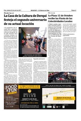 Pilar, sábado 22 de abril de 2017 RESUMEN • El Diario de Pilar Página 9
Desde las 11 de la mañana y
hasta las 22, en la Plaza 12 de
Octubre se llevará a cabo la
Primera Fiesta de las Colec-
tividades Locales, donde los
asistentes podrán disfrutar de
comidas regionales, artesanías,
danza y música en vivo, en un
evento organizado por la direc-
ción de Migrantes y Diversidad
Cultural de la Municipalidad
de Pilar, con la colaboración
de Pilar Turismo. La actividad
es con acceso libre y gratuito.
“Pilar celebra a sus colecti-
vidades locales. Acercarse será
conocer y vivir el trabajo que
realizan las colectividades en
el distrito -señaló Analía Mora,
directora de Migrantes y Diver-
sidad Cultural del Municipio-.
Este es el primer evento que
realizaremos en esta gestión y
para nosotros es muy importan-
te porque nos permite plasmar
eltrabajoquevenimoshaciendo
• Habrá comidas regio-
nales, artesanías, danza y
música en vivo. El evento
es organizado por la di-
rección de Migrantes y
Diversidad Cultural de la
Municipalidad de Pilar,
con la colaboración del
área Turismo del Muni-
cipio.
con las colectividades –apuntó
la funcionaria– Nuestra idea es
que este sea el puntapié inicial
de algo mucho más grande, y
que en Pilar podamos sumar
cada vez mas colectividades
para que puedan participar”.
Cultura, gastronomía y
espectáculos
LaFiestadelasColectividades
Locales contará con puestos
gastronómicos de distintas
regiones del país y de países
latinoamericanos, así como
stands de artesanías. A su vez
habrá variados números artís-
ticos para amenizar la jornada.
La grilla de espectáculos co-
mienza a las 14 con Tinku de
la Colectividad Boliviana “La
Kantuta”; a las 17 Yawar Wai-
na; 17.40 Cholito Andino y Los
Horneritos Cantores; 18.30
Tinku y Caporales “Angeles de
Pilar” de la colectividad boli-
viana “2 de Septiembre”; 19.45
folklore argentino y latinoame-
ricano con artistas presentados
por el Centro Cultural Federal
de Pilar; 20.30 Caporales de
Pilar; 21 Get Back (Tributo
a Los Beatles). Mientras que
la plantación del retoño del
roble vasco y el acto central
de inauguración de la Feria
se llevará a cabo a las 16.15.
De 11 a 22
LaCasadelaCulturadeDerqui
festeja el segundo aniversario
de su actual locación
Desde las 17
• La propuesta, de en-
trada libre y gratuita,
reunirá en el espacio
cultural derquino de
la calle Antonio Toro
a artistas, vecinos y re-
presentantes de la cul-
tura y la sociedad local.
mente, que aportará ritmo de
celebración a la jornada con la
energía del ska y el rocanrol
alternativo.
La banda conformada por
Ezequiel Torlo (guitarra),
Leandro Lombardo (batería),
Juan Molinari (bajo y voz),
Martín Cejas (guitarra) y Her-
nán Tomaselli (saxo), presenta-
rán material de su más reciente
disco “Despertar” antes de
girar por bares y festivales de
la provincia de Buenos Aires.
También habrá diversas pre-
sentaciones artísticas a cargo
de alumnos y docentes de los
talleres de música y danzas que
se dictan en el centro cultural
derquino.
La Casa de la Cultura de
Presidente Derqui celebrará
en la jornada de hoy, el segun-
do aniversario de su actual
locación y lo hará con una
varieté artística que incluirá
una muestra plástica y un show
musical en vivo.
La propuesta, de entrada
libre y gratuita, reunirá en el
espacio cultural derquino de
la calle Antonio Toro 451 a ar-
tistas, vecinos y representantes
de la cultura y la sociedad local,
con un festejo que comenzará
a las 17.
Durante la tarde, podrá reco-
rrerse en las instalaciones del
centro cultural la exposición
más reciente del conocido ar-
tista plástico pilarense Alejan-
dro “Gato” Maass. La galería,
titulada “Antagónicos”, sinteti-
za un recorrido por las luchas
internas del artista, plasmadas
en cuadros, esculturas, ensam-
blajes e intervenciones sobre
pasacalles.
La variedad de soportes
para cada expresión artística
configuran una muestra de
arte tan completa como visual-
mente atractiva. Asimismo, la
música estará presente con la
actuación en vivo de Sir Cle-
La Plaza 12 de Octubre
recibe las Fiesta de las
Colectividades Locales
Segundo aniversario
Luego de su primera ubica-
ción sobre la calle San Martín,
la Casa de la Cultura de Pre-
sidente Derqui inauguró sus
actuales instalaciones el 17 de
abril de 2015, en el marco de
la Fiesta de la Identidad de esa
localidad.
Integrada con el Corredor
Aeróbico de Derqui, la Casa
de la Cultura funciona en un
sector del predio de la Estación
Antonio Toro del ex ferrocarril
Urquiza. Actualmente pasan
por sus salones más de 500
alumnos, que cada semana dis-
frutan de unos veinte talleres
de arte.
Las atracciones, que serán libres y
gratuitas, comenzarán a partir de las 17.
Mora: “Nuestra idea es que este sea el
puntapié inicial de algo mucho más grande”.
 