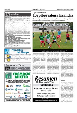 Pilar, jueves 27 de abril de 2017RESUMEN • DeportesPágina 20
Farmacias de Turno
PILAR
DERQUI
DEL VISO
27/04:MIETTA 11 de Septiembre 995 y Moreno
27/04:RASPO Avenida de Mayo y San Martín
27/04:GUTKIMD Independencia 7032
Jueves Mín 9°C/Máx 20°C
Cielo despejado o algo nublado. vientos moderados
del sector oeste,con algunas ráfagas.
Cielo despejado o ligeramente nublado.Vientos
moderados leves del sector oeste.
Viernes Mín 10°C/Máx 22°C
1521 – Nativos en Filipinas matan al explorador portugués Fernando
de Magallanes.
1565 – Se funda Cebu, el primer asentamiento español en Filipinas.
1820 – Nace el filósofo británico Herbert Spencer.
1822 – Nace Ulyssses Simpson Grant, presidente de los Estados
Unidos entre 1869 y 1877.
1857 – Se inaugura el Teatro Colón en su antigua ubicación de
Plaza de Mayo. En la apertura se estrena la ópera “La traviata”, de
Guiseppe Verdi.
1896 – Nace Wallace Hume Carothers, inventor del nylon.
1904 – Nace Cecil Day-Lewis, poeta y crítico literario irlandés.
1909 – Derrocan al Sultán de Turquía, Abdul Hamid II.
1927 – Nace Mauricio Borensztein, “Tato Bores”, actor cómico.
1932 – Nace en París, Francia, la actriz Aimee Anouk.
1933 – Se firma el Pacto Roca-Runciman entre Argentina y Gran
Bretaña, por el que este último país se compromete a comprar
carne argentina a cambio de la protección a empresas británicas
en el país americano.
1933 – Se estrena “Tango”, de Luis Moglia Barth, primera película
sonora del cine argentino.
1933 – Nace Rafael Guillén, poeta español.
1937 – Muere Antonio Gramsci, teórico y político italiano, cofun-
dador del Partido Comunista de Italia.
1945 – Se proclama la Segunda República en Austria.
1950 – Gran Bretaña reconoce el Estado de Israel.
1956 – El gobierno de la Revolución Libertadora anula la Constitu-
ción de 1949 y reimplanta la de 1853, por decreto-ley del presidente
Pedro E. Aramburu.
1959 – Nace la cantante Sheena Easton.
1960 – Independencia de Togo.
Finalmente el próximo ﬁn de
semana se pondrá en marcha el
torneo de divisiones inferio-
res que organiza la Liga Esco-
barense de Fútbol, que tendrá
12 participantes y entre ellos
a cinco conjuntos de nuestro
distrito.
Los elencos que represen-
tarán al fútbol de Pilar serán
Atlético, Deportivo Villa Rosa,
Presidente Derqui, Monterrey
y Antonio Toro, estos últimos
tres oriundos de la ciudad de
Derqui.
Los intervinientes fueron di-
vididos en dos zonas. En la “A”
militarán La Catedral de Hur-
Liga Escobarense
Lospibessalenalacancha
• Este domingo se pondrá en marcha el torneo de inferiores • Participarán cinco
clubes locales: Atlético, Villa Rosa, Derqui, Monterrey y Toro.
lingham, Caza y Pesca de Don
Torcuato, Santa Brígida, Cen-
tro Formativo Roma de Tigre,
Malvinas de Adolfo Sordeaux
y Sportivo Escobar. En la “B”
estarán los cinco conjuntos pi-
larenses y la Colectividad Bo-
liviana de Escobar (CBE).
Habrá acción en las catego-
rías Sub 17, 15 y 14, más las di-
visionales 2005, 2006 y 2007
y haciendo hincapié en los clu-
bes pilarenses hay que resaltar
que Derqui, Toro y Monterrey
tendrán presencia en todas las
divisiones, mientras que a At-
lético le faltará la clase 2007 y
Villa Rosa no tendrá equipos
en 2006 y 2007. De los otros,
también tendrán cartón lleno
CBE y Santa Brígida.
Según se informó de manera
oﬁcial, el torneo de Infantiles
y Juveniles 2017 se disputará
por el sistema de tres puntos,
todos contra todos, en parti-
dos de ida y vuelta. Todas las
categorías sumarán puntaje
para su división y entre las cin-
co acumularán para una tabla
general de la que se despren-
derán los equipos para la parte
ﬁnal del torneo.
Los dos primeros de cada
zona jugarán en la zona de
Oro, los terceros y cuartos lo
harán en la zona de Plata, en
tanto los dos últimos de cada
grupo protagonizarán la zona
de Bronce.
Estrenos
La 1° fecha se disputará por
entero en la jornada del do-
mingo. A partir de las 9 se dará
uno de los clásicos derquinos
con el choque entre Antonio
Toro y Presidente Derqui, des-
de las 10, Villa Rosa hará de lo-
cal frente a Monterrey y Atlé-
tico se presentará en la Ciudad
Deportiva frente a la CBE. En
ese horario también chocarán
Santa Brígida con el Centro
de Formación Roma, en tanto
Sportivo Escobar y Malvinas
arrancarán su tira a las 11. Fue
postergada la jornada entre
Caza y Pesca y La Catedral.
Atlético, Deportivo Villa Rosa, Presidente Derqui, Monterrey
y Antonio Toro serán los representantes pilarenses.
 