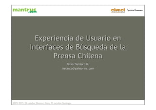 Experiencia de Usuario en
                Interfaces de Búsqueda de la
                       Prensa Chilena
                                                 Javier Velasco M.
                                             jvelasco@yahoo-inc.com




SMX 2007: 24 octubre Buenos Aires, 25 octubre Santiago.