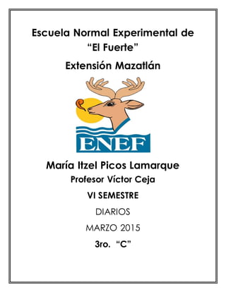 Escuela Normal Experimental de
“El Fuerte”
Extensión Mazatlán
María Itzel Picos Lamarque
Profesor Víctor Ceja
VI SEMESTRE
DIARIOS
MARZO 2015
3ro. “C”
 